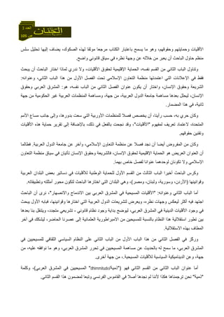 105 ‫ص‬
‫اﻟﻌﺪد‬3
‫ﻣﻮﺛﻘ‬ ‫ﻣﺮﺟﻌﺎ‬ ‫اﻟﻜﺘﺎب‬ ‫ﺑﺎﻋﺘﺒﺎر‬ ‫ﻳﺴﻤﺢ‬ ‫ﻣﺎ‬ ‫وهﻮ‬ ،‫وﺣﻘﻮﻗﻬﻢ‬ ‫وﺣﻤﺎﻳﺘﻬﻢ‬ ‫اﻷﻗﻠﻴﺎت‬‫ﺳﻠﺲ‬ ‫ﺗﺤﻠﻴﻞ‬ ‫إﻟﻴﻬﺎ‬ ‫ﻳﻀﺎف‬ ،‫اﻟﺼﻜﻮك‬ ‫ﻟﻬﺬﻩ‬ ‫ﺎ‬
‫و‬ ‫ﻋﻦ‬ ‫ﺧﻼﻟﻪ‬ ‫ﻣﻦ‬ ‫ﻳﻌﺒﺮ‬ ‫أن‬ ‫اﻟﺒﺎﺣﺚ‬ ‫ﺣﺎول‬ ‫ﻣﻨﻈﻢ‬‫واﺿﺢ‬ ‫ﻗﺎﻧﻮﻧﻲ‬ ‫ﺳﻴﺎق‬ ‫ﻓﻲ‬ ‫ﻧﻈﺮﻩ‬ ‫ﺟﻬﺔ‬.
‫ﻳﺒﺤﺚ‬ ‫أن‬ ‫اﻟﺒﺎﺣﺚ‬ ‫اﺧﺘﺎر‬ ‫ﻟﻤﺎذا‬ ‫ﻧﺪري‬ ‫وﻻ‬ ،‫اﻷﻗﻠﻴﺎت‬ ‫ﻟﺤﻘﻮق‬ ‫اﻹﻗﻠﻴﻤﻴﺔ‬ ‫اﻟﺤﻤﺎﻳﺔ‬ ،‫ﻧﻔﺴﻪ‬ ‫اﻟﻘﺴﻢ‬ ‫ﻣﻦ‬ ‫اﻟﺜﺎﻧﻲ‬ ‫اﻟﺒﺎب‬ ‫وﺗﻨﺎول‬
‫اﻹ‬ ‫اﻟﺘﻌﺎون‬ ‫ﻣﻨﻈﻤﺔ‬ ‫اﻋﺘﻤﺪﺗﻬﺎ‬ ‫اﻟﺘﻲ‬ ‫اﻹﻋﻼﻧﺎت‬ ‫ﻓﻲ‬ ‫ﻓﻘﻂ‬‫وﻋﻨﻮاﻧﻪ‬ ،‫اﻟﺜﺎﻧﻲ‬ ‫اﻟﺒﺎب‬ ‫هﺬا‬ ‫ﻣﻦ‬ ‫اﻷول‬ ‫اﻟﻔﺼﻞ‬ ‫ﺗﺤﺖ‬ ‫ﺳﻼﻣﻲ‬:
‫هﻮ‬ ،‫ﻧﻔﺴﻪ‬ ‫اﻟﺒﺎب‬ ‫ﻣﻦ‬ ‫اﻟﺜﺎﻧﻲ‬ ‫اﻟﻔﺼﻞ‬ ‫ﻋﻨﻮان‬ ‫ﻳﻜﻮن‬ ‫أن‬ ‫واﺧﺘﺎر‬ ،‫اﻹﻧﺴﺎن‬ ‫وﺣﻘﻮق‬ ‫اﻟﺸﺮﻳﻌﺔ‬:‫وﺣﻘﻮق‬ ‫اﻟﻌﺮﺑﻲ‬ ‫اﻟﻤﺸﺮق‬
‫ﺟﻬﺔ‬ ‫ﻣﻦ‬ ‫اﻟﺤﻜﻮﻣﻴﺔ‬ ‫ﻏﻴﺮ‬ ‫اﻟﻌﺮﺑﻴﺔ‬ ‫اﻟﻤﻨﻈﻤﺎت‬ ‫وﻣﺴﺎهﻤﺔ‬ ،‫ﺟﻬﺔ‬ ‫ﻣﻦ‬ ،‫اﻟﻌﺮﺑﻴﺔ‬ ‫اﻟﺪول‬ ‫ﺟﺎﻣﻌﺔ‬ ‫ﻣﺴﺎهﻤﺔ‬ ‫ﺑﻌﺪهﺎ‬ ‫ﻟﻴﺤﻠﻞ‬ ،‫اﻹﻧﺴﺎن‬
‫ﺛﺎﻧﻴﺔ‬‫اﻟﻤﻀﻤﺎر‬ ‫هﺬا‬ ‫ﻓﻲ‬ ،.
‫اﻷﻣﻢ‬ ‫ﻣﺴﺎع‬ ‫ﺟﺎﻧﺐ‬ ‫وإﻟﻰ‬ ،‫ﺑﺪورهﺎ‬ ‫ﺳﻌﺖ‬ ‫اﻟﺘﻲ‬ ‫اﻷورﺑﻴﺔ‬ ‫ﻟﻠﻤﻨﻈﻤﺎت‬ ‫ﻓﺼﻼ‬ ‫ﻳﺨﺼﺺ‬ ‫أن‬ ،‫رأﻳﻨﺎ‬ ‫ﺣﺴﺐ‬ ،‫ﺑﻪ‬ ‫ﺣﺮي‬ ‫وآﺎن‬
‫ﻟﻤﻔﻬﻮم‬ ‫ﺗﻌﺮﻳﻒ‬ ‫ﻻﻋﺘﻤﺎد‬ ،‫اﻟﻤﺘﺤﺪة‬"‫اﻷﻗﻠﻴﺎت‬"‫ﺣﻤ‬ ‫ﺗﻘﺮﻳﺮ‬ ‫إﻟﻰ‬ ‫ﺑﺎﻹﺿﺎﻓﺔ‬ ،‫ذﻟﻚ‬ ‫ﻓﻲ‬ ‫ﺑﺎﻟﻔﻌﻞ‬ ‫ﻧﺠﺤﺖ‬ ‫وﻗﺪ‬ ،‫اﻷﻗﻠﻴﺎت‬ ‫هﺬﻩ‬ ‫ﺎﻳﺔ‬
‫ﺣﻘﻮﻗﻬﻢ‬ ‫وﺗﻘﻨﻴﻦ‬.
‫ﻧ‬ ‫أن‬ ‫أﻳﻀﺎ‬ ‫اﻟﻤﻔﺮوض‬ ‫ﻣﻦ‬ ‫وآﺎن‬‫اﻟﻌﺮﺑﻴﺔ‬ ‫اﻟﺪول‬ ‫ﺟﺎﻣﻌﺔ‬ ‫ﻋﻦ‬ ‫وﺁﺧﺮ‬ ،‫اﻹﺳﻼﻣﻲ‬ ‫اﻟﺘﻌﺎون‬ ‫ﻣﻨﻈﻤﺔ‬ ‫ﻋﻦ‬ ‫ﻓﺼﻼ‬ ‫ﺠﺪ‬.‫ﻓﻄﺎﻟﻤﺎ‬
‫اﻟﺘﻌﺎون‬ ‫ﻣﻨﻈﻤﺔ‬ ‫ﺳﻴﺎق‬ ‫ﻓﻲ‬ ‫ﺗﺄﺗﻴﺎن‬ ‫اﻹﻧﺴﺎن‬ ‫وﺣﻘﻮق‬ ‫ﻓﺎﻟﺸﺮﻳﻌﺔ‬ ،‫اﻹﻧﺴﺎن‬ ‫ﻟﺤﻘﻮق‬ ‫اﻹﻗﻠﻴﻤﻴﺔ‬ ‫اﻟﺤﻤﺎﻳﺔ‬ ‫هﻮ‬ ‫اﻟﻌﺮﻳﺾ‬ ‫اﻟﻌﻨﻮان‬ ‫أن‬
‫ﺗﻜﻮﻧﺎ‬ ‫وﻻ‬ ‫اﻹﺳﻼﻣﻲ‬‫ﺑﻬﻤﺎ‬ ‫ﺧﺎص‬ ‫ﻟﻔﺼﻞ‬ ‫ﻋﻨﻮاﻧﺎ‬ ‫ﻟﻮﺣﺪهﻤﺎ‬ ‫ن‬.
‫اﻟﺜﺎﻟ‬ ‫اﻟﺒﺎب‬ ‫أﺧﻴﺮا‬ ‫اﻟﺒﺎﺣﺚ‬ ‫وآﺮس‬‫اﻟﻌﺮﺑﻴﺔ‬ ‫اﻟﺒﻠﺪان‬ ‫ﺑﻌﺾ‬ ‫دﺳﺎﺗﻴﺮ‬ ‫ﻓﻲ‬ ‫ﻟﻸﻗﻠﻴﺎت‬ ‫اﻟﻮﻃﻨﻴﺔ‬ ‫ﻟﻠﺤﻤﺎﻳﺔ‬ ‫اﻷول‬ ‫اﻟﻘﺴﻢ‬ ‫ﻣﻦ‬ ‫ﺚ‬
‫وﻗﻮاﻧﻴﻨﻬﺎ‬)‫وﻣﺼﺮ‬ ،‫وﻟﺒﻨﺎن‬ ،‫وﺳﻮرﻳﺔ‬ ،‫اﻷردن‬(‫وﺗﻄﺒﻴﻘﺎﺗﻪ‬ ‫أﻣﺜﻠﺘﻪ‬ ‫ﻣﺤﻮر‬ ‫ﻟﺘﻜﻮن‬ ‫اﻟﺒﺎﺣﺚ‬ ‫اﺧﺘﺎرهﺎ‬ ‫اﻟﺘﻲ‬ ‫اﻟﺒﻠﺪان‬ ‫وهﻲ‬ ،.
‫وﻋﻨﻮاﻧﻪ‬ ‫اﻟﺜﺎﻧﻲ‬ ‫اﻟﺒﺎب‬ ‫أﻣﺎ‬" :‫واﻻﻧﺼ‬ ‫اﻻﻧﺪﻣﺎج‬ ‫ﺑﻴﻦ‬ ‫اﻟﻌﺮﺑﻲ‬ ‫اﻟﻤﺸﺮق‬ ‫ﻓﻲ‬ ‫اﻟﻤﺴﻴﺤﻴﺔ‬ ‫اﻷﻗﻠﻴﺎت‬‫ﻬﺎر‬"‫اﻟﺒﺎﺣﺚ‬ ‫أن‬ ‫ﻧﺮى‬ ،
‫ﻳﺒﺤﺚ‬ ‫اﻷول‬ ‫ﻓﺒﺎﺑﻪ‬ ،‫وﻗﻮاﻧﻴﻨﻬﺎ‬ ‫اﺧﺘﺎرهﺎ‬ ‫اﻟﺘﻲ‬ ‫اﻟﻌﺮﺑﻴﺔ‬ ‫اﻟﺪول‬ ‫ﻟﺘﺸﺮﻳﻌﺎت‬ ‫وﻳﻌﺮض‬ ،‫ﻧﻈﺮﻩ‬ ‫وﺟﻬﺎت‬ ‫ﻟﻴﻌﻜﺲ‬ ‫أآﺜﺮ‬ ‫ﻓﻴﻪ‬ ‫اﺟﺘﻬﺪ‬
‫ﻗﺎﻧﻮﻧﻲ‬ ‫ﻧﻈﺎم‬ ‫وﺟﻮد‬ ‫ﺑﺪاﻳﺔ‬ ‫ﻟﻴﻮﺿﺢ‬ ،‫اﻟﻌﺮﺑﻲ‬ ‫اﻟﻤﺸﺮق‬ ‫ﻓﻲ‬ ‫اﻟﺪﻳﻨﻴﺔ‬ ‫اﻷﻗﻠﻴﺎت‬ ‫وﺟﻮد‬ ‫ﻓﻲ‬-‫ﺑﻌﺪهﺎ‬ ‫ﺑﻨﺎ‬ ‫وﻳﺘﻨﻘﻞ‬ ،‫ﻣﺘﺠﺪد‬ ‫ﺗﺸﺮﻳﻌﻲ‬
‫اﻟﻨﻈﺎ‬ ‫هﺬا‬ ‫اﺳﺘﻘﻼﻟﻴﺔ‬ ‫ﺗﻄﻮر‬ ‫ﺑﻴﻦ‬‫ﻓﻲ‬ ‫ﻟﻴﺸﻜﻚ‬ ،‫اﻟﺤﺎﺿﺮ‬ ‫ﻋﺼﺮﻧﺎ‬ ‫إﻟﻰ‬ ‫اﻟﻌﺜﻤﺎﻧﻴﺔ‬ ‫اﻻﻣﺒﺮاﻃﻮرﻳﺔ‬ ‫ﻣﻦ‬ ‫ﻟﻠﻤﺴﻴﺤﻴﻦ‬ ‫ﺑﺎﻟﻨﺴﺒﺔ‬ ‫م‬‫ﺁﺧﺮ‬
‫اﻻﺳﺘﻘﻼﻟﻴﺔ‬ ‫ﺑﻬﺬﻩ‬ ‫اﻟﻤﻄﺎف‬.
‫ﻓﻲ‬ ‫ﻟﻠﻤﺴﻴﺤﻴﻴﻦ‬ ‫اﻟﺜﻘﺎﻓﻲ‬ ‫اﻟﺴﻴﺎﺳﻲ‬ ‫اﻟﻨﻈﺎم‬ ‫ﻋﻠﻰ‬ ‫اﻟﺜﺎﻧﻲ‬ ‫اﻟﺒﺎب‬ ‫ﻣﻦ‬ ‫اﻷول‬ ‫اﻟﺒﺎب‬ ‫هﺬا‬ ‫ﻣﻦ‬ ‫اﻟﺜﺎﻧﻲ‬ ‫اﻟﻔﺼﻞ‬ ‫ﻓﻲ‬ ‫ّﺰ‬‫آ‬‫ور‬
‫ﺗﺤ‬ ‫ﻓﻲ‬ ‫اﻟﻤﺴﻴﺤﻴﻴﻦ‬ ‫ﻣﺴﺎهﻤﺔ‬ ‫ﻋﻦ‬ ‫ﺑﺎﻟﺤﺪﻳﺚ‬ ‫ﻟﻪ‬ ‫ﺳﻤﺢ‬ ‫ﻣﺎ‬ ،‫اﻟﻌﺮﺑﻲ‬ ‫اﻟﻤﺸﺮق‬‫اﻟﻌﺮﺑﻲ‬ ‫اﻟﻤﺸﺮق‬ ‫ﺮر‬‫ﻋﻠﻴﻪ‬ ‫ﻧﻮاﻓﻘﻪ‬ ‫ﻣﺎ‬ ‫وهﻮ‬ ،‫ﻣﻦ‬ ،
‫اﻟﺪﻳﻨﺎﻣﻴ‬ ‫وﻋﻦ‬ ،‫ﺟﻬﺔ‬‫اﻟﻤﺴﻴﺤﻴﺔ‬ ‫ﻟﻸﻗﻠﻴﺎت‬ ‫اﻟﺴﻴﺎﺳﻴﺔ‬ ‫ﻜﻴﺔ‬.،‫أﺧﺮى‬ ‫ﺟﻬﺔ‬ ‫ﻣﻦ‬.
‫ﻓﻬﻮ‬ ‫اﻟﺜﺎﻧﻲ‬ ‫اﻟﻘﺴﻢ‬ ‫ﻣﻦ‬ ‫اﻟﺜﺎﻧﻲ‬ ‫اﻟﺒﺎب‬ ‫ﻋﻨﻮان‬ ‫أﻣﺎ‬")‫ذﻣﻴﺔ‬/dhimmitude"‫اﻟﻌﺮﺑﻲ‬ ‫اﻟﻤﺸﺮق‬ ‫ﻓﻲ‬ ‫اﻟﻤﺴﻴﺤﻴﻴﻦ‬(‫وآﻠﻤﺔ‬ ،
"‫ذﻣﻴﺔ‬"‫اﻟﻘﺎﻣﻮس‬ ‫ﻓﻲ‬ ‫أﺻﻼ‬ ‫ﻧﺠﺪهﺎ‬ ‫ﻟﻢ‬ ‫ﻷﻧﻨﺎ‬ ‫هﻜﺬا‬ ‫ﺗﺮﺟﻤﻨﺎهﺎ‬ ‫ﻧﺤﻦ‬‫اﻟﺜﺎﻧﻲ‬ ‫اﻟﻘﺴﻢ‬ ‫هﺬا‬ ‫ﻟﻤﻀﻤﻮن‬ ‫وﺗﺒﻌﺎ‬ ‫اﻟﻔﺮﻧﺴﻲ‬.
 