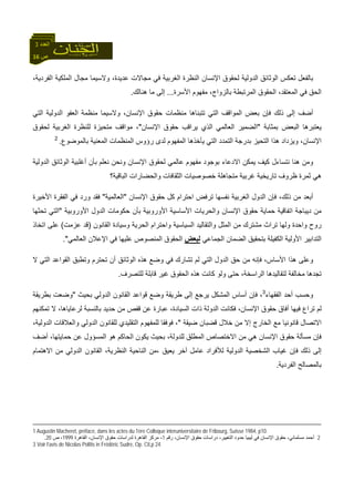 16 ‫ص‬
‫اﻟﻌﺪد‬3
،‫اﻟﻔﺮدﻳﺔ‬ ‫اﻟﻤﻠﻜﻴﺔ‬ ‫ﻣﺠﺎل‬ ‫وﻻﺳﻴﻤﺎ‬ ،‫ﻋﺪﻳﺪة‬ ‫ﻣﺠﺎﻻت‬ ‫ﻓﻲ‬ ‫اﻟﻐﺮﺑﻴﺔ‬ ‫اﻟﻨﻈﺮة‬ ‫اﻹﻧﺴﺎن‬ ‫ﻟﺤﻘﻮق‬ ‫اﻟﺪوﻟﻴﺔ‬ ‫اﻟﻮﺛﺎﺋﻖ‬ ‫ﺗﻌﻜﺲ‬ ‫ﺑﺎﻟﻔﻌﻞ‬
‫ا‬ ‫اﻟﺤﻘﻮق‬ ،‫اﻟﻤﻌﺘﻘﺪ‬ ‫ﻓﻲ‬ ‫اﻟﺤﻖ‬‫اﻷﺳﺮة‬ ‫ﻣﻔﻬﻮم‬ ،‫ﺑﺎﻟﺰواج‬ ‫ﻟﻤﺮﺗﺒﻄﺔ‬...‫هﻨﺎﻟﻚ‬ ‫ﻣﺎ‬ ‫إﻟﻰ‬.
‫اﻟﺘﻲ‬ ‫اﻟﺪوﻟﻴﺔ‬ ‫اﻟﻌﻔﻮ‬ ‫ﻣﻨﻈﻤﺔ‬ ‫وﻻﺳﻴﻤﺎ‬ ،‫اﻹﻧﺴﺎن‬ ‫ﺣﻘﻮق‬ ‫ﻣﻨﻈﻤﺎت‬ ‫ﺗﺘﺒﻨﺎهﺎ‬ ‫اﻟﺘﻲ‬ ‫اﻟﻤﻮاﻗﻒ‬ ‫ﺑﻌﺾ‬ ‫ﻓﺈن‬ ‫ذﻟﻚ‬ ‫إﻟﻰ‬ ‫أﺿﻒ‬
‫ﺑﻤﺜﺎﺑﺔ‬ ‫اﻟﺒﻌﺾ‬ ‫ﻳﻌﺘﺒﺮهﺎ‬"‫اﻹﻧﺴﺎن‬ ‫ﺣﻘﻮق‬ ‫ﻳﺮاﻗﺐ‬ ‫اﻟﺬي‬ ‫اﻟﻌﺎﻟﻤﻲ‬ ‫اﻟﻀﻤﻴﺮ‬"‫ﻟﺤﻘﻮق‬ ‫اﻟﻐﺮﺑﻴﺔ‬ ‫ﻟﻠﻨﻈﺮة‬ ‫ﻣﺘﺤﻴﺰة‬ ‫ﻣﻮاﻗﻒ‬ ،
‫ه‬ ‫وﻳﺰداد‬ ،‫اﻹﻧﺴﺎن‬‫ﺑﺎﻟﻤﻮﺿﻮع‬ ‫اﻟﻤﻌﻨﻴﺔ‬ ‫اﻟﻤﻨﻈﻤﺎت‬ ‫رؤوس‬ ‫ﻟﺪى‬ ‫اﻟﻤﻔﻬﻮم‬ ‫ﻳﺄﺧﺬهﺎ‬ ‫اﻟﺘﻲ‬ ‫اﻟﺘﻤﺪد‬ ‫ﺑﺪرﺟﺔ‬ ‫اﻟﺘﺤﻴﺰ‬ ‫ﺬا‬.2
‫اﻟﺪوﻟﻴﺔ‬ ‫اﻟﻮﺛﺎﺋﻖ‬ ‫أﻏﻠﺒﻴﺔ‬ ‫ﺑﺄن‬ ‫ﻧﻌﻠﻢ‬ ‫وﻧﺤﻦ‬ ‫اﻹﻧﺴﺎن‬ ‫ﻟﺤﻘﻮق‬ ‫ﻋﺎﻟﻤﻲ‬ ‫ﻣﻔﻬﻮم‬ ‫ﺑﻮﺟﻮد‬ ‫اﻻدﻋﺎء‬ ‫ﻳﻤﻜﻦ‬ ‫آﻴﻒ‬ ‫ﻧﺘﺴﺎءل‬ ‫هﻨﺎ‬ ‫وﻣﻦ‬
‫اﻟﺒﺎﻗﻴﺔ؟‬ ‫واﻟﺤﻀﺎرات‬ ‫اﻟﺜﻘﺎﻓﺎت‬ ‫ﺧﺼﻮﺻﻴﺎت‬ ‫ﻣﺘﺠﺎهﻠﺔ‬ ‫ﻏﺮﺑﻴﺔ‬ ‫ﺗﺎرﻳﺨﻴﺔ‬ ‫ﻇﺮوف‬ ‫ﺛﻤﺮة‬ ‫هﻲ‬
‫أﺑ‬‫اﻹﻧﺴﺎن‬ ‫ﺣﻘﻮق‬ ‫آﻞ‬ ‫اﺣﺘﺮام‬ ‫ﺗﺮﻓﺾ‬ ‫ﻧﻔﺴﻬﺎ‬ ‫اﻟﻐﺮﺑﻴﺔ‬ ‫اﻟﺪول‬ ‫ﻓﺈن‬ ،‫ذﻟﻚ‬ ‫ﻣﻦ‬ ‫ﻌﺪ‬"‫اﻟﻌﺎﻟﻤﻴﺔ‬"‫اﻷﺧﻴﺮة‬ ‫اﻟﻔﻘﺮة‬ ‫ﻓﻲ‬ ‫ورد‬ ‫ﻓﻘﺪ‬
‫اﻷوروﺑﻴﺔ‬ ‫اﻟﺪول‬ ‫ﺣﻜﻮﻣﺎت‬ ‫ﺑﺄن‬ ‫اﻷوروﺑﻴﺔ‬ ‫اﻷﺳﺎﺳﻴﺔ‬ ‫واﻟﺤﺮﻳﺎت‬ ‫اﻹﻧﺴﺎن‬ ‫ﺣﻘﻮق‬ ‫ﺣﻤﺎﻳﺔ‬ ‫اﺗﻔﺎﻗﻴﺔ‬ ‫دﻳﺒﺎﺟﺔ‬ ‫ﻣﻦ‬"‫ﺗﺤﺜﻬﺎ‬ ‫اﻟﺘﻲ‬
‫اﻟﺴﻴﺎﺳﻴ‬ ‫واﻟﺘﻘﺎﻟﻴﺪ‬ ‫اﻟﻤﺜﻞ‬ ‫ﻣﻦ‬ ‫ﻣﺸﺘﺮك‬ ‫ﺗﺮاث‬ ‫وﻟﻬﺎ‬ ‫واﺣﺪة‬ ‫روح‬‫اﻟﻘﺎﻧﻮن‬ ‫وﺳﻴﺎدة‬ ‫اﻟﺤﺮﻳﺔ‬ ‫واﺣﺘﺮام‬ ‫ﺔ‬)‫ﻋﺰﻣﺖ‬ ‫ﻗﺪ‬(‫اﺗﺨﺎذ‬ ‫ﻋﻠﻰ‬
‫اﻟﺠﻤﺎﻋﻲ‬ ‫اﻟﻀﻤﺎن‬ ‫ﺑﺘﺤﻘﻴﻖ‬ ‫اﻟﻜﻔﻴﻠﺔ‬ ‫اﻷوﻟﻴﺔ‬ ‫اﻟﺘﺪاﺑﻴﺮ‬‫ﻟﺒﻌﺾ‬‫اﻟﻌﺎﻟﻤﻲ‬ ‫اﻹﻋﻼن‬ ‫ﻓﻲ‬ ‫ﻋﻠﻴﻬﺎ‬ ‫اﻟﻤﻨﺼﻮص‬ ‫اﻟﺤﻘﻮق‬."
‫ﻻ‬ ‫اﻟﺘﻲ‬ ‫اﻟﻘﻮاﻋﺪ‬ ‫وﺗﻄﺒﻖ‬ ‫ﺗﺤﺘﺮم‬ ‫أن‬ ‫اﻟﻮﺛﺎﺋﻖ‬ ‫هﺬﻩ‬ ‫وﺿﻊ‬ ‫ﻓﻲ‬ ‫ﺗﺸﺎرك‬ ‫ﻟﻢ‬ ‫اﻟﺘﻲ‬ ‫اﻟﺪول‬ ‫ﺣﻖ‬ ‫ﻣﻦ‬ ‫ﻓﺈﻧﻪ‬ ،‫اﻷﺳﺎس‬ ‫هﺬا‬ ‫وﻋﻠﻰ‬
‫ﻣﺨﺎﻟﻔﺔ‬ ‫ﺗﺠﺪهﺎ‬‫ﻟﻠﺘﺼﺮف‬ ‫ﻗﺎﺑﻠﺔ‬ ‫ﻏﻴﺮ‬ ‫اﻟﺤﻘﻮق‬ ‫هﺬﻩ‬ ‫آﺎﻧﺖ‬ ‫وﻟﻮ‬ ‫ﺣﺘﻰ‬ ،‫اﻟﺮاﺳﺨﺔ‬ ‫ﻟﺘﻘﺎﻟﻴﺪهﺎ‬.
‫اﻟﻔﻘﻬﺎء‬ ‫أﺣﺪ‬ ‫وﺣﺴﺐ‬3
‫ﺑﺤﻴﺚ‬ ‫اﻟﺪوﻟﻲ‬ ‫اﻟﻘﺎﻧﻮن‬ ‫ﻗﻮاﻋﺪ‬ ‫وﺿﻊ‬ ‫ﻃﺮﻳﻘﺔ‬ ‫إﻟﻰ‬ ‫ﻳﺮﺟﻊ‬ ‫اﻟﻤﺸﻜﻞ‬ ‫أﺳﺎس‬ ‫ﻓﺈن‬ ،"‫ﺑﻄﺮﻳﻘﺔ‬ ‫وﺿﻌﺖ‬
‫ﻻ‬ ،‫ﻟﺮﻋﺎﻳﺎهﺎ‬ ‫ﺑﺎﻟﻨﺴﺒﺔ‬ ‫ﺣﺪﻳﺪ‬ ‫ﻣﻦ‬ ‫ﻗﻔﺺ‬ ‫ﻋﻦ‬ ‫ﻋﺒﺎرة‬ ،‫اﻟﺴﻴﺎدة‬ ‫ذات‬ ‫اﻟﺪوﻟﺔ‬ ‫ﻓﻜﺎﻧﺖ‬ ،‫اﻹﻧﺴﺎن‬ ‫ﺣﻘﻮق‬ ‫ﺁﻓﺎق‬ ‫ﻓﻴﻬﺎ‬ ‫ﺗﺮاع‬ ‫ﻟﻢ‬‫ﺗﻤﻜﻨﻬﻢ‬
‫ﺿﻴﻘﺔ‬ ‫ﻗﻀﺒﺎن‬ ‫ﺧﻼل‬ ‫ﻣﻦ‬ ‫إﻻ‬ ‫اﻟﺨﺎرج‬ ‫ﻣﻊ‬ ‫ﻗﺎﻧﻮﻧﻴﺎ‬ ‫اﻻﺗﺼﺎل‬"،‫اﻟﺪوﻟﻴﺔ‬ ‫واﻟﻌﻼﻗﺎت‬ ‫اﻟﺪوﻟﻲ‬ ‫ﻟﻠﻘﺎﻧﻮن‬ ‫اﻟﺘﻘﻠﻴﺪي‬ ‫ﻟﻠﻤﻔﻬﻮم‬ ‫ﻓﻮﻓﻘﺎ‬ ،
‫أﺿﻒ‬ ،‫ﺣﻤﺎﻳﺘﻬﺎ‬ ‫ﻋﻦ‬ ‫اﻟﻤﺴﺆول‬ ‫هﻮ‬ ‫اﻟﺤﺎآﻢ‬ ‫ﻳﻜﻮن‬ ‫ﺑﺤﻴﺚ‬ ،‫ﻟﻠﺪوﻟﺔ‬ ‫اﻟﻤﻄﻠﻖ‬ ‫اﻻﺧﺘﺼﺎص‬ ‫ﻣﻦ‬ ‫هﻲ‬ ‫اﻹﻧﺴﺎن‬ ‫ﺣﻘﻮق‬ ‫ﻣﺴﺄﻟﺔ‬ ‫ﻓﺈن‬
‫ﻋﺎ‬ ‫ﻟﻸﻓﺮاد‬ ‫اﻟﺪوﻟﻴﺔ‬ ‫اﻟﺸﺨﺼﻴﺔ‬ ‫ﻏﻴﺎب‬ ‫ﻓﺈن‬ ‫ذﻟﻚ‬ ‫إﻟﻰ‬‫اﻻهﺘﻤﺎم‬ ‫ﻣﻦ‬ ‫اﻟﺪوﻟﻲ‬ ‫اﻟﻘﺎﻧﻮن‬ ،‫اﻟﻨﻈﺮﻳﺔ‬ ‫اﻟﻨﺎﺣﻴﺔ‬ ‫،ﻣﻦ‬ ‫ﻳﻌﻴﻖ‬ ‫ﺁﺧﺮ‬ ‫ﻣﻞ‬
‫اﻟﻔﺮدﻳﺔ‬ ‫ﺑﺎﻟﻤﺼﺎﻟﺢ‬.
1 Augustin Macheret, préface, dans les actes du 1ère Colloque interuniversitaire de Fribourg, Suisse 1984, p10.
2‫اﻟ‬ ‫ﺣﺪود‬ ‫ﻟﻴﺒﻴﺎ‬ ‫ﻓﻲ‬ ‫اﻹﻧﺴﺎن‬ ‫ﺣﻘﻮق‬ ،‫ﻣﺴﻠﻤﺎﻧﻲ‬ ‫أﺣﻤﺪ‬‫رﻗﻢ‬ ،‫اﻹﻧﺴﺎن‬ ‫ﺣﻘﻮق‬ ‫دراﺳﺎت‬ ،‫ﺘﻐﻴﻴﺮ‬1‫اﻟﻘﺎهﺮة‬ ،‫اﻹﻧﺴﺎن‬ ‫ﺣﻘﻮق‬ ‫ﻟﺪراﺳﺎت‬ ‫اﻟﻘﺎهﺮة‬ ‫ﻣﺮآﺰ‬ ،1999‫ص‬ ،20.
3 Voir l’avis de Nicolas Politis in Frédéric Sudre, Op. Cit,p 24.
 