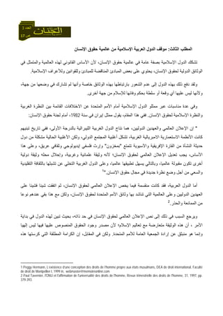 17 ‫ص‬
‫اﻟﻌﺪد‬3
‫اﻟﺜﺎﻟﺚ‬ ‫اﻟﻤﻄﻠﺐ‬:‫اﻹﻧﺴﺎن‬ ‫ﺣﻘﻮق‬ ‫ﻋﺎﻟﻤﻴﺔ‬ ‫ﻣﻦ‬ ‫اﻹﺳﻼﻣﻴﺔ‬ ‫اﻟﻌﺮﺑﻴﺔ‬ ‫اﻟﺪول‬ ‫ﻣﻮﻗﻒ‬
‫ﻓﻲ‬ ‫واﻟﻤﺘﻤﺜﻞ‬ ‫اﻟﻌﺎﻟﻤﻴﺔ‬ ‫ﻟﻬﺬﻩ‬ ‫اﻟﻘﺎﻧﻮﻧﻲ‬ ‫اﻷﺳﺎس‬ ‫ﻷن‬ ،‫اﻹﻧﺴﺎن‬ ‫ﺣﻘﻮق‬ ‫ﻋﺎﻟﻤﻴﺔ‬ ‫ﻓﻲ‬ ‫ﻋﺎﻣﺔ‬ ‫ﺑﺼﻔﺔ‬ ‫اﻹﺳﻼﻣﻴﺔ‬ ‫اﻟﺪول‬ ‫ﺗﺸﻜﻚ‬
‫اﻟﻮﺛﺎﺋﻖ‬‫اﻹﺳﻼﻣﻴﺔ‬ ‫وﻟﻸﻋﺮاف‬ ‫وﻟﻠﻘﻮاﻧﻴﻦ‬ ‫ﻟﻠﻤﺒﺎدئ‬ ‫اﻟﻤﻨﺎﻗﻀﺔ‬ ‫اﻟﻤﺒﺎدئ‬ ‫ﺑﻌﺾ‬ ‫ﻋﻠﻰ‬ ‫ﻳﺤﺘﻮي‬ ،‫اﻹﻧﺴﺎن‬ ‫ﻟﺤﻘﻮق‬ ‫اﻟﺪوﻟﻴﺔ‬.
،‫ﺟﻬﺔ‬ ‫ﻣﻦ‬ ‫وﺿﻌﻬﺎ‬ ‫ﻓﻲ‬ ‫ﺗﺸﺎرك‬ ‫ﻟﻢ‬ ‫وأﻧﻬﺎ‬ ‫ﺧﺎﺻﺔ‬ ‫اﻟﻮﺛﺎﺋﻖ‬ ‫ﺑﻬﺬﻩ‬ ‫ﺑﺎرﺗﺒﺎﻃﻬﺎ‬ ‫اﻟﺸﻌﻮر‬ ‫ﻋﺪم‬ ‫إﻟﻰ‬ ‫اﻟﺪول‬ ‫ﺑﻬﺬﻩ‬ ‫ذﻟﻚ‬ ‫دﻓﻊ‬ ‫وﻟﻘﺪ‬
‫أﺧﺮى‬ ‫ﺟﻬﺔ‬ ‫ﻣﻦ‬ ‫ﻟﻺﺳﻼم‬ ‫وﻓﺎﺋﻬﺎ‬ ‫ﺑﺤﻜﻢ‬ ‫ﺳﻠﻄﺔ‬ ‫أو‬ ‫وﻗﻌﺔ‬ ‫أي‬ ‫ﻋﻠﻴﻬﺎ‬ ‫ﻟﻴﺲ‬ ‫وﻷﻧﻬﺎ‬.
‫اﻟﻐﺮﺑﻴﺔ‬ ‫اﻟﻨﻈﺮة‬ ‫ﺑﻴﻦ‬ ‫اﻟﻘﺎﺋﻤﺔ‬ ‫اﻻﺧﺘﻼﻓﺎت‬ ‫ﻋﻦ‬ ‫اﻟﻤﺘﺤﺪة‬ ‫اﻷﻣﻢ‬ ‫أﻣﺎم‬ ‫اﻹﺳﻼﻣﻴﺔ‬ ‫اﻟﺪول‬ ‫ﻣﻤﺜﻠﻮ‬ ‫ﻋﺒﺮ‬ ‫ﻣﻨﺎﺳﺒﺎت‬ ‫ﻋﺪة‬ ‫وﻓﻲ‬
‫اﻹﻧﺴﺎن‬ ‫ﻟﺤﻘﻮق‬ ‫اﻹﺳﻼﻣﻴﺔ‬ ‫واﻟﻨﻈﺮة‬.‫ﺳﻨﺔ‬ ‫ﻓﻲ‬ ‫إﻳﺮان‬ ‫ﻣﻤﺜﻞ‬ ‫ﻳﻘﻮل‬ ،‫اﻟﻤﻘﺎم‬ ‫هﺬا‬ ‫ﻓﻔﻲ‬1982‫اﻹﻧﺴﺎن‬ ‫ﺣﻘﻮق‬ ‫ﻟﺠﻨﺔ‬ ‫أﻣﺎم‬ ،:
"‫ﻧﺘﺎج‬ ‫هﻤﺎ‬ ،‫اﻟﺪوﻟﻴﻴﻦ‬ ‫واﻟﻌﻬﺪﻳﻦ‬ ‫اﻟﻌﺎﻟﻤﻲ‬ ‫اﻹﻋﻼن‬ ‫إن‬‫ﺗﺒﻨﻴﻬﻢ‬ ‫ﺗﺎرﻳﺦ‬ ‫ﻓﻔﻲ‬ ،‫اﻷوﻟﻰ‬ ‫ﺑﺎﻟﺪرﺟﺔ‬ ‫اﻟﻠﻴﺒﺮاﻟﻴﺔ‬ ‫اﻟﻐﺮﺑﻴﺔ‬ ‫اﻟﺪول‬
‫آﺎﻧ‬‫ﺖ‬‫دول‬ ‫ﻣﻦ‬ ‫ﻣﺸﻜﻠﺔ‬ ‫اﻟﺤﺎﻟﻴﺔ‬ ‫اﻷﻏﻠﺒﻴﺔ‬ ‫وﻟﻜﻦ‬ ،‫اﻟﺪوﻟﻲ‬ ‫اﻟﻤﺠﺘﻤﻊ‬ ‫أﻏﻠﺒﻴﺔ‬ ‫ﺗﺸﻜﻞ‬ ،‫اﻟﻐﺮﺑﻴﺔ‬ ‫اﻻﻣﺒﺮﻳﺎﻟﻴﺔ‬ ‫اﻻﺳﺘﻌﻤﺎرﻳﺔ‬ ‫اﻷﻧﻈﻤﺔ‬
‫ﺗﺘﻤﺘﻊ‬ ‫واﻵﺳﻴﻮﻳﺔ‬ ‫اﻹﻓﺮﻳﻘﻴﺔ‬ ‫اﻟﻘﺎرة‬ ‫ﻣﻦ‬ ‫اﻟﻨﺸﺄة‬ ‫ﺣﺪﻳﺜﺔ‬"‫ﺑﻤﺨﺰون‬"‫ﻋﺮﻳ‬ ‫وﺛﻘﺎﻓﻲ‬ ‫إﻳﺪﻳﻮﻟﻮﺟﻲ‬ ‫ﻓﻠﺴﻔﻲ‬ ‫وإرث‬‫هﺬا‬ ‫وﻋﻠﻰ‬ ،‫ﻖ‬
‫دوﻟﻴﺔ‬ ‫وﺛﻴﻘﺔ‬ ‫ﻣﺤﻠﻪ‬ ‫وإﺣﻼل‬ ،‫وﻏﺮﺑﻴﺔ‬ ‫ﻋﻠﻤﺎﻧﻴﺔ‬ ‫وﺛﻴﻘﺔ‬ ‫ﻷﻧﻪ‬ ‫اﻹﻧﺴﺎن؛‬ ‫ﻟﺤﻘﻮق‬ ‫اﻟﻌﺎﻟﻤﻲ‬ ‫اﻹﻋﻼن‬ ‫ﺗﻌﺪﻳﻞ‬ ‫ﻳﺠﺐ‬ ،‫اﻷﺳﺎس‬
‫اﻟﺘﻘﻠﻴﺪﻳﺔ‬ ‫ﺑﺎﻟﺜﻘﺎﻓﺔ‬ ‫ﺗﺸﺒﺜﻬﺎ‬ ‫ﻋﻦ‬ ‫اﻟﺘﺨﻠﻲ‬ ‫اﻟﻐﺮﺑﻴﺔ‬ ‫اﻟﺪول‬ ‫وﻋﻠﻰ‬ ،‫ﻋﺎﻟﻤﻴﺎ‬ ‫ﺗﻄﺒﻴﻘﻬﺎ‬ ‫ﻳﺴﻬﻞ‬ ‫وﺑﺎﻟﺘﺎﻟﻲ‬ ،‫ﻋﺎﻟﻤﻴﺎ‬ ‫ﻣﻘﺒﻮﻟﺔ‬ ‫ﺗﻜﻮن‬ ‫أﺧﺮى‬
‫ﻣﺠ‬ ‫ﻓﻲ‬ ‫ﺟﺪﻳﺪة‬ ‫ﻧﻈﺮة‬ ‫وﺿﻊ‬ ‫أﺟﻞ‬ ‫ﻣﻦ‬ ‫واﻟﺴﻌﻲ‬‫اﻹﻧﺴﺎن‬ ‫ﺣﻘﻮق‬ ‫ﺎل‬".1
‫ﻋﻠﻰ‬ ‫ﻓﺸﻴﺌﺎ‬ ‫ﺷﻴﺌﺎ‬ ‫اﺗﻔﻘﺖ‬ ‫ﺛﻢ‬ ،‫اﻹﻧﺴﺎن‬ ‫ﻟﺤﻘﻮق‬ ‫اﻟﻌﺎﻟﻤﻲ‬ ‫اﻹﻋﻼن‬ ‫ﻳﺨﺺ‬ ‫ﻓﻴﻤﺎ‬ ‫ﻣﻨﻘﺴﻤﺔ‬ ‫آﺎﻧﺖ‬ ‫ﻓﻘﺪ‬ ،‫اﻟﻌﺮﺑﻴﺔ‬ ‫اﻟﺪول‬ ‫أﻣﺎ‬
‫ﻧﻮﻋﺎ‬ ‫ﻋﻨﺪهﻢ‬ ‫ﺑﻘﻲ‬ ‫هﺬا‬ ‫ﻣﻊ‬ ‫وﻟﻜﻦ‬ ،‫اﻹﻧﺴﺎن‬ ‫ﻟﺤﻘﻮق‬ ‫اﻟﻤﺘﺤﺪة‬ ‫اﻷﻣﻢ‬ ‫وﺛﺎﺋﻖ‬ ‫ﺑﻬﺎ‬ ‫ﺗﻨﺎﺷﺪ‬ ‫اﻟﺘﻲ‬ ‫اﻟﻌﺎﻟﻤﻴﺔ‬ ‫وﻋﻠﻰ‬ ‫اﻟﺪوﻟﻴﻴﻦ‬ ‫اﻟﻌﻬﺪﻳﻦ‬
‫واﻟﺤﺬر‬ ‫اﻟﻤﻤﺎﻧﻌﺔ‬ ‫ﻣﻦ‬.2
‫اﻟﺴ‬ ‫وﻳﺮﺟﻊ‬‫ﺑﺪاﻳﺔ‬ ‫ﻓﻲ‬ ‫اﻟﺪول‬ ‫ﻟﻬﺬﻩ‬ ‫ﺗﺒﻴﻦ‬ ‫ﺑﺤﻴﺚ‬ ،‫ذاﺗﻪ‬ ‫ﺣﺪ‬ ‫ﻓﻲ‬ ‫اﻹﻧﺴﺎن‬ ‫ﻟﺤﻘﻮق‬ ‫اﻟﻌﺎﻟﻤﻲ‬ ‫اﻹﻋﻼن‬ ‫ﻧﺺ‬ ‫إﻟﻰ‬ ‫ذﻟﻚ‬ ‫ﻓﻲ‬ ‫ﺒﺐ‬
‫إﻟﻬﻴﺎ‬ ‫ﻟﻴﺲ‬ ‫ﻓﻴﻬﺎ‬ ‫ﻋﻠﻴﻬﺎ‬ ‫اﻟﻤﻨﺼﻮص‬ ‫اﻟﺤﻘﻮق‬ ‫وﺟﻮد‬ ‫ﻣﺼﺪر‬ ‫ﻷن‬ ‫اﻹﺳﻼم؛‬ ‫ﺗﻌﺎﻟﻴﻢ‬ ‫ﻣﻊ‬ ‫ﻣﺘﻌﺎرﺿﺔ‬ ‫اﻟﻮﺛﻴﻘﺔ‬ ‫هﺬﻩ‬ ‫أن‬ ، ‫اﻷﻣﺮ‬
‫اﻟﻤﺘﺤﺪة‬ ‫ﻟﻸﻣﻢ‬ ‫اﻟﻌﺎﻣﺔ‬ ‫اﻟﺠﻤﻌﻴﺔ‬ ‫إرادة‬ ‫ﻋﻦ‬ ‫ﻣﻨﺒﺜﻖ‬ ‫هﻮ‬ ‫وإﻧﻤﺎ‬.‫اﻟﻤﻘﺎ‬ ‫ﻓﻲ‬ ‫وﻟﻜﻦ‬‫هﺬﻩ‬ ‫آﺮﺳﺘﻬﺎ‬ ‫اﻟﺘﻲ‬ ‫اﻟﻤﻄﻠﻘﺔ‬ ‫اﻟﻜﺮاﻣﺔ‬ ‫إن‬ ،‫ﺑﻞ‬
1 Peggy Hermann, L’existence d’une conception des droits de l’homme propre aux états musulmans, DEA de droit international, Faculté
de droit de Montpellier I, 1999 in, webmaster@memoireonline.com
2 Paul Tavernier, l'ONU et l'affirmation de l'universalité des droits de l'homme, Revue trimestrielle des droits de l'homme, 31, 1997, pp.
379-393.
 