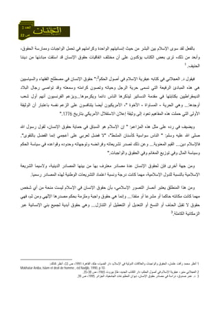 22 ‫ص‬
‫اﻟﻌﺪد‬3
،‫اﻟﺤﻘﻮق‬ ‫وﻣﻤﺎرﺳﺔ‬ ‫اﻟﻮاﺟﺒﺎت‬ ‫ﺗﺤﻤﻞ‬ ‫ﻓﻲ‬ ‫وآﺮاﻣﺘﻬﻢ‬ ‫اﻟﻮاﺣﺪة‬ ‫إﻧﺴﺎﻧﻴﺘﻬﻢ‬ ‫ﺣﻴﺚ‬ ‫ﻣﻦ‬ ‫اﻟﺒﺸﺮ‬ ‫ﺑﻴﻦ‬ ‫اﻹﺳﻼم‬ ‫ﺳﻮى‬ ‫ﻟﻘﺪ‬ ‫ﺑﺎﻟﻔﻌﻞ‬
‫اﻟﻜﺘ‬ ‫ﺑﻌﺾ‬ ‫ﺗﺮى‬ ،‫ذﻟﻚ‬ ‫ﻣﻦ‬ ‫وأﺑﻌﺪ‬‫دﻳﻨﻨﺎ‬ ‫ﻣﻦ‬ ‫ﻣﺒﺎدﺋﻬﺎ‬ ‫اﺳﺘﻘﺖ‬ ‫ﻗﺪ‬ ‫اﻹﻧﺴﺎن‬ ‫ﺣﻘﻮق‬ ‫اﺗﻔﺎﻗﻴﺎت‬ ‫ﻣﺨﺘﻠﻒ‬ ‫أن‬ ‫ﻋﻠﻰ‬ ‫ﻳﺆآﺪون‬ ‫ﺎب‬
‫اﻟﺤﻨﻴﻒ‬.1
‫د‬ ‫ﻓﻴﻘﻮل‬.‫اﻟﺤﻜﻢ‬ ‫أﺻﻮل‬ ‫ﻓﻲ‬ ‫اﻹﺳﻼم‬ ‫ﻋﺒﻘﺮﻳﺔ‬ ‫آﺘﺎﺑﻪ‬ ‫ﻓﻲ‬ ‫اﻟﻌﺠﻼﻧﻲ‬2
":‫واﻟﺴﻴﺎﺳﻴﻴﻦ‬ ‫اﻟﻔﻘﻬﺎء‬ ‫ﻣﺼﻄﻠﺢ‬ ‫ﻓﻲ‬ ‫اﻹﻧﺴﺎن‬ ‫ﺣﻘﻮق‬
‫وﻗﺪ‬ ‫وﺳﻤﻌﺘﻪ‬ ‫آﺮاﻣﺘﻪ‬ ‫وﺗﺼﻮن‬ ‫وﺣﻴﺎﺗﻪ‬ ‫اﻟﺮﺟﻞ‬ ‫ﺣﺮﻳﺔ‬ ‫ﺗﺴﻤﻰ‬ ‫اﻟﺘﻲ‬ ‫اﻟﺮﻓﻴﻌﺔ‬ ‫اﻟﻤﺒﺎدئ‬ ‫هﺬﻩ‬ ‫هﻲ‬‫اﻟﺒﻼد‬ ‫رﺟﺎل‬ ‫ﺗﻮاﺻﻰ‬
‫وﻳﻜﺮﻣﻮهﺎ‬ ‫داﺋﻤﺎ‬ ‫اﻟﻨﺎس‬ ‫ﻟﻴﺬآﺮهﺎ‬ ‫اﻟﺪﺳﺎﺗﻴﺮ‬ ‫ﻣﻘﺪﻣﺔ‬ ‫ﻓﻲ‬ ‫ﺑﻜﺘﺎﺑﺘﻬﺎ‬ ‫اﻟﺪﻳﻤﻘﺮاﻃﻴﻴﻦ‬...‫ﺷﻌﺐ‬ ‫أول‬ ‫أﻧﻬﻢ‬ ‫اﻟﻔﺮﻧﺴﻴﻮن‬ ‫وﻳﺰﻋﻢ‬
‫أوﺟﺪهﺎ‬...‫اﻟﺤﺮﻳﺔ‬ ‫وهﻲ‬-‫اﻟﻤﺴﺎواة‬-‫اﻷﺧﻮة‬"‫اﻟﻮﺛﻴﻘﺔ‬ ‫أن‬ ‫ﺑﺎﻋﺘﺒﺎر‬ ‫ﻧﻔﺴﻪ‬ ‫اﻟﺰﻋﻢ‬ ‫ﻋﻠﻰ‬ ‫ﻳﺘﻨﺎﻓﺴﻮن‬ ‫أﻳﻀﺎ‬ ‫اﻷﻣﺮﻳﻜﻴﻮن‬ ،
‫ﺗﻌﻮد‬ ‫اﻟﻤﻔﺎهﻴﻢ‬ ‫هﺬﻩ‬ ‫ﺣﻤﻠﺖ‬ ‫اﻟﺘﻲ‬ ‫اﻷوﻟﻰ‬‫ﺑﺘﺎرﻳﺦ‬ ‫اﻷﻣﺮﻳﻜﻲ‬ ‫اﻻﺳﺘﻘﻼل‬ ‫إﻋﻼن‬ ‫وﺛﻴﻘﺔ‬ ‫إﻟﻰ‬1776".
‫اﻟﻤﺰاﻋﻢ‬ ‫هﺬﻩ‬ ‫ﻣﺜﻞ‬ ‫ﻋﻠﻰ‬ ‫ردﻩ‬ ‫ﻓﻲ‬ ‫وﻳﻀﻴﻒ‬" :‫اﷲ‬ ‫رﺳﻮل‬ ‫ﻟﻘﻮل‬ ،‫اﻹﻧﺴﺎن‬ ‫ﺣﻘﻮق‬ ‫ﺣﻤﺎﻳﺔ‬ ‫ﻓﻲ‬ ‫اﻟﺴﺒﺎق‬ ‫هﻮ‬ ‫اﻹﺳﻼم‬ ‫إن‬
‫وﺳﻠﻢ‬ ‫ﻋﻠﻴﻪ‬ ‫اﷲ‬ ‫ﺻﻠﻰ‬" :‫اﻟﻤﺸﻂ‬ ‫آﺄﺳﻨﺎن‬ ‫ﺳﻮاﺳﻴﺔ‬ ‫اﻟﻨﺎس‬"،"‫ﺑﺎﻟﺘﻘﻮى‬ ‫اﻟﻔﻀﻞ‬ ‫إﻧﻤﺎ‬ ‫أﻋﺠﻤﻲ‬ ‫ﻋﻠﻰ‬ ‫ﻟﻌﺮﺑﻲ‬ ‫ﻓﻀﻞ‬ ‫ﻻ‬."
‫دﻳﻦ‬ ‫ﻓﺎﻹﺳﻼم‬...‫اﻟﻤﻌﻨﻮﻳﺔ‬ ‫اﻟﻘﻴﻢ‬...‫اﻟﺤﻜﻢ‬ ‫ﺳﻴﺎﺳﺔ‬ ‫ﻓﻲ‬ ‫وﻗﻮاﻋﺪﻩ‬ ‫وﺣﺪودﻩ‬ ‫وﺗﻮﺟﻬﺎﺗﻪ‬ ‫وﻓﺮاﺋﻀﻪ‬ ‫ﺗﺸﺮﻳﻌﺎﺗﻪ‬ ‫ﺗﺼﺪر‬ ‫ذﻟﻚ‬ ‫وﻋﻦ‬
‫واﻟﻮاﺟﺒﺎت‬ ‫اﻟﺤﻘﻮق‬ ‫وﻓﻲ‬ ‫اﻟﻤﻐﺎﻧﻢ‬ ‫ﺗﻮزﻳﻊ‬ ‫وﻓﻲ‬ ‫اﻟﻤﺎل‬ ‫وﺳﻴﺎﺳﺔ‬".
‫اﻟﺸﺮﻳﻌﺔ‬ ‫وﻻﺳﻴﻤﺎ‬ ،‫اﻟﺪﻳﻨﻴﺔ‬ ‫اﻟﻤﺼﺎدر‬ ‫ﺑﻴﻨﻬﺎ‬ ‫ﻣﻦ‬ ‫ﺑﻬﺎ‬ ‫ﻣﻌﺘﺮف‬ ‫ﻣﺼﺎدر‬ ‫ﻋﺪة‬ ‫اﻹﻧﺴﺎن‬ ‫ﻟﺤﻘﻮق‬ ‫ﻓﺈن‬ ‫أﺧﺮى‬ ‫ﺟﻬﺔ‬ ‫وﻣﻦ‬
‫ﻟﻠﺪ‬ ‫ﺑﺎﻟﻨﺴﺒﺔ‬ ‫اﻹﺳﻼﻣﻴﺔ‬‫رﺳﻤﻴﺎ‬ ‫اﻟﻤﺼﺎدر‬ ‫ﻟﻬﺬﻩ‬ ‫اﻟﻮﻃﻨﻴﺔ‬ ‫اﻟﺘﺸﺮﻳﻌﺎت‬ ‫اﻋﺘﻤﺎد‬ ‫وﻧﺴﺒﺔ‬ ‫درﺟﺔ‬ ‫آﺎﻧﺖ‬ ‫ﻣﻬﻤﺎ‬ ،‫اﻹﺳﻼﻣﻴﺔ‬ ‫ول‬.
‫ﺷﺨﺺ‬ ‫أي‬ ‫ﻣﻦ‬ ‫ﻣﻨﺤﺔ‬ ‫ﻟﻴﺴﺖ‬ ‫اﻹﺳﻼم‬ ‫ﻓﻲ‬ ‫اﻹﻧﺴﺎن‬ ‫ﺣﻘﻮق‬ ‫ﺑﺄن‬ ،‫اﻹﺳﻼﻣﻲ‬ ‫اﻟﺘﺼﻮر‬ ‫أﻧﺼﺎر‬ ‫ﻳﻌﺘﺒﺮ‬ ‫اﻟﻤﻨﻄﻠﻖ‬ ‫هﺬا‬ ‫وﻣﻦ‬
‫ﻣﻨﻔﺬا‬ ‫أو‬ ‫ﻣﺸﺮﻋﺎ‬ ‫أو‬ ‫ﺣﺎآﻤﺎ‬ ‫ﻣﻜﺎﻧﺘﻪ‬ ‫آﺎﻧﺖ‬ ‫ﻣﻬﻤﺎ‬...‫ﻣﺼﺪرهﺎ‬ ‫ﺑﺤﻜﻢ‬ ‫وﻣﻠﺰﻣﺔ‬ ‫واﺟﺒﺔ‬ ‫ﺣﻘﻮق‬ ‫هﻲ‬ ‫وإﻧﻤﺎ‬‫ﻓﻬﻲ‬ ،‫ﺛﻢ‬ ‫وﻣﻦ‬ ‫اﻹﻟﻬﻲ‬
‫اﻟﺘﻨﺎزل‬ ‫أو‬ ‫اﻟﺘﻌﻄﻴﻞ‬ ‫أو‬ ‫اﻟﺘﻌﺪﻳﻞ‬ ‫أو‬ ‫اﻟﻨﺴﺦ‬ ‫أو‬ ‫اﻟﺤﺬف‬ ‫ﺗﻘﺒﻞ‬ ‫ﻻ‬ ‫ﺣﻘﻮق‬...‫ﻋﺒﺮ‬ ‫اﻹﻧﺴﺎﻧﻴﺔ‬ ‫ﺑﻨﻲ‬ ‫ﻟﺠﻤﻴﻊ‬ ‫أﺑﺪﻳﺔ‬ ‫ﺣﻘﻮق‬ ‫وهﻲ‬
‫اﻟﻜﺎﻣﻠﺔ‬ ‫اﻟﺰﻣﻜﺎﻧﻴﺔ‬.3
1‫أﻧﻈﺮ‬‫ط‬ ،‫اﻟﻀﻴﺎء‬ ‫دار‬ ،‫اﻹﺳﻼم‬ ‫ﻓﻲ‬ ‫اﻟﺪوﻟﻴﺔ‬ ‫واﻟﻌﻼﻗﺎت‬ ‫واﻟﻮاﺟﺒﺎت‬ ‫اﻟﺤﻘﻮق‬ ،‫ﻋﺜﻤﺎن‬ ‫رأﻓﺖ‬ ‫ﻣﺤﻤﺪ‬4‫اﻟﻘﺎهﺮة‬ ،1991‫ص‬ ،33‫آﺬﻟﻚ‬ ‫أﻧﻈﺮ‬ ،:
Mokhatar Aniba, lslam et droit de homme , éd Nadjib, 1990, p 10.
2‫ط‬ ،‫اﻟﺠﺪﻳﺪ‬ ‫اﻟﻜﺘﺎب‬ ‫دار‬ ،‫اﻟﺤﻜﻢ‬ ‫أﺻﻮل‬ ‫ﻓﻲ‬ ‫اﻹﺳﻼم‬ ‫ﻋﺒﻘﺮﻳﺔ‬ ،‫ﻣﻨﻴﺮ‬ ‫اﻟﻌﺠﻼﻧﻲ‬2‫ﺑﻴﺮوت‬1965‫ص‬ ،38-35.
3‫د‬.‫اﻟﺠﺰاﺋﺮ‬ ،‫اﻟﺠﺎﻣﻌﻴﺔ‬ ‫اﻟﻤﻄﺒﻮﻋﺎت‬ ‫دﻳﻮان‬ ،‫اﻹﻧﺴﺎن‬ ‫ﺣﻘﻮق‬ ‫ﻣﺼﺎدر‬ ‫ﻓﻲ‬ ‫دراﺳﺔ‬ ،‫ﺻﺪوق‬ ‫ﻋﻤﺮ‬1995‫ص‬ ،39.
 