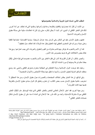 23 ‫ص‬
‫اﻟﻌﺪد‬3
‫اﻟﺜﺎﻧﻲ‬ ‫اﻟﻤﻄﻠﺐ‬:‫ﺑﺨﺼﻮﺻﻴﺎﺗﻬﺎ‬ ‫واﻹﺳﻼﻣﻴﺔ‬ ‫اﻟﻌﺮﺑﻴﺔ‬ ‫اﻟﺪول‬ ‫ﺗﻤﺴﻚ‬
‫وﻋﺎدا‬ ‫وﺗﻘﺎﻟﻴﺪهﺎ‬ ‫وﺛﻘﺎﻓﺘﻬﺎ‬ ‫ﺣﻀﺎرﺗﻬﺎ‬ ‫أﻣﺔ‬ ‫ﻟﻜﻞ‬ ‫أن‬ ‫اﻟﺜﺎﺑﺖ‬ ‫ﻣﻦ‬‫أﺧﺮى‬ ‫أﻣﺔ‬ ‫ﻋﻦ‬ ‫ﺗﺨﺘﻠﻒ‬ ‫ﻗﺪ‬ ‫اﻟﺘﻲ‬ ‫وﻧﻈﻤﻬﺎ‬ ‫وأﻋﺮاﻓﻬﺎ‬ ‫ﺗﻬﺎ‬.
‫ﺣﻘﻮق‬ ‫ﻣﺴﺄﻟﺔ‬ ‫ﻋﻠﻰ‬ ‫ﺳﻠﺒﻴﺔ‬ ‫اﻧﻌﻜﺎﺳﺎت‬ ‫ﻟﻪ‬ ‫آﺎن‬ ‫وﻟﻮ‬ ‫ﺣﺘﻰ‬ ،‫إﻧﻜﺎرﻩ‬ ‫ﻳﻤﻜﻦ‬ ‫ﻻ‬ ‫ﺛﺎﺑﺖ‬ ‫أﻣﺮ‬ ،‫اﻟﺪﻳﻨﻲ‬ ‫أو‬ ‫اﻟﺜﻘﺎﻓﻲ‬ ‫اﻟﺘﻐﺎﻳﺮ‬ ‫ﻓﺈن‬ ‫ﻟﺬﻟﻚ‬
‫اﻷﺳﺎﺳﻴﺔ‬ ‫واﻟﺤﺮﻳﺎت‬ ‫اﻹﻧﺴﺎن‬.
‫اﻗﺘ‬ ‫ﺳﻴﺎﺳﻴﺔ‬ ،‫ﺗﺎرﻳﺨﻴﺔ‬ ‫ﻋﻮاﻣﻞ‬ ‫ﺑﻌﺪة‬ ‫اﻟﺰﻣﺎن‬ ‫وﻓﻲ‬ ‫اﻟﻤﻜﺎن‬ ‫ﻓﻲ‬ ‫ﻣﻘﻴﺪ‬ ‫اﻹﻧﺴﺎن‬ ‫ﺣﻘﻮق‬ ‫ﻓﻤﻔﻬﻮم‬‫ﺛﻘﺎﻓﻴﺔ‬ ‫اﺟﺘﻤﺎﻋﻴﺔ‬ ،‫ﺼﺎدﻳﺔ‬
‫ﺗﺤﻘﻴﻘﻬﺎ‬ ‫ﺳﺒﻞ‬ ‫ﺗﺨﺘﻠﻒ‬ ‫آﻤﺎ‬ ‫ﺗﺄوﻳﻼت‬ ‫ﻋﺪة‬ ‫ﻳﻘﺒﻞ‬ ‫اﻟﺤﻘﻮق‬ ‫ﻟﻬﺬﻩ‬ ‫اﻟﺤﻘﻴﻘﻲ‬ ‫اﻟﻤﺤﺘﻮى‬ ‫ﻓﺈن‬ ،‫ﺛﻢ‬ ‫وﻣﻦ‬ ،‫دﻳﻨﻴﺔ‬ ‫وﺣﺘﻰ‬.1
‫اﺣﺘﺮاﻣﻬﺎ‬ ‫ﻳﺠﺐ‬ ‫اﻟﺘﻲ‬ ‫واﻟﺤﺮﻳﺎت‬ ‫واﻟﺤﻘﻮق‬ ‫اﻟﻘﻴﻢ‬ ‫ﻣﻦ‬ ‫ﻣﺸﺘﺮك‬ ‫ﻗﺎﺳﻢ‬ ‫ﺑﻴﻨﻬﺎ‬ ‫ﻳﺘﻮاﻓﺮ‬ ‫ﻗﺪ‬ ‫واﻟﺸﻌﻮب‬ ‫اﻷﻣﻢ‬ ‫أن‬ ‫آﻤﺎ‬.‫هﺬا‬ ‫وﻣﻊ‬
‫ﺑﺨﺼﻮص‬ ‫ﺗﻮﺟﺪ‬ ‫ﻗﺪ‬ ‫اﻟﺘﻲ‬ ‫اﻻﺧﺘﻼﻓﺎت‬ ‫ﺑﻌﺾ‬ ‫هﻨﺎك‬‫اﻷﻣﻮر‬ ‫هﺬﻩ‬.
‫ﺗﻌﺎﻟﻰ‬ ‫ﻗﻮﻟﻪ‬ ‫ﻓﻲ‬ ‫ﺧﺼﻮﺻﺎ‬ ،‫واﻟﺸﻌﻮب‬ ‫اﻷﻣﻢ‬ ‫ﺑﻴﻦ‬ ‫اﻟﺘﻐﺎﻳﺮ‬ ‫ﻓﻜﺮة‬ ‫إﻟﻰ‬ ‫أﺷﺎر‬ ‫ﻗﺪ‬ ‫اﻟﻜﺮﻳﻢ‬ ‫اﻟﻘﺮﺁن‬ ‫أن‬ ،‫ﺑﺎﻟﺬآﺮ‬ ‫واﻟﺠﺪﻳﺮ‬:﴿‫ﻟﻜﻞ‬
ً‫ﺎ‬‫ِﻨﻬﺎﺟ‬‫ﻣ‬‫و‬ ٌ‫ﺔ‬َ‫ﻋ‬‫ِﺮ‬‫ﺷ‬ ‫ﻣﻨﻜﻢ‬ ‫ﺟﻌﻠﻨﺎ‬﴾‫اﻵﻳﺔ‬ ‫اﻟﻤﺎﺋﺪة‬ ‫ﺳﻮرة‬48.
‫اﻟﺜﻘﺎﻓﻲ‬ ‫ﺗﻤﺎﻳﺰهﻢ‬ ‫ﺑﺎﺣﺘﺮام‬ ‫اﻟﻤﻄﺎﻟﺒﺔ‬ ‫ﻓﻲ‬ ‫اﻟﻔﺎﺗﻴﻜﺎن‬ ‫ودوﻟﺔ‬ ‫اﻹﺳﻼﻣﻴﺔ‬ ‫اﻟﺪول‬ ‫ﺗﻮﺣﺪت‬ ‫ﻓﻘﺪ‬ ،‫وﻋﻠﻴﻪ‬‫وﺿﻊ‬ ‫ﻋﻨﺪ‬ ‫واﻟﺪﻳﻨﻲ‬
‫اﻟﺸﺨﺼﻴﺔ‬ ‫واﻷﺣﻮال‬ ‫اﻷﺷﺨﺎص‬ ‫ﺑﺤﺎﻟﺔ‬ ‫ﻣﻨﻬﺎ‬ ‫ﺗﻌﻠﻖ‬ ‫ﻣﺎ‬ ‫وﻻﺳﻴﻤﺎ‬ ،‫اﻹﻧﺴﺎن‬ ‫ﻟﺤﻘﻮق‬ ‫اﻟﺪوﻟﻴﺔ‬ ‫اﻟﻮﺛﺎﺋﻖ‬ ‫ﻣﺨﺘﻠﻒ‬.2
‫ﻻ‬ ‫اﻟﻤﻨﻄﻠﻖ‬ ‫هﺬا‬ ‫وﻣﻦ‬ ،‫اﻹﻧﺴﺎن‬ ‫ﺣﻘﻮق‬ ‫ﺣﻮل‬ ‫واﻟﺘﺼﻮرات‬ ‫اﻟﻤﺠﺘﻤﻌﺎت‬ ‫اﺧﺘﻼف‬ ‫ﻳﻌﻜﺲ‬ ‫اﻟﺘﻤﺎﻳﺰ‬ ‫هﺬا‬ ‫إن‬ ،‫اﻟﻮاﻗﻊ‬ ‫وﻓﻲ‬
‫و‬ ‫ﺗﺤﺘﺮم‬ ‫أن‬ ،‫اﻟﻜﺘﺎب‬ ‫ﺑﻌﺾ‬ ‫ﺣﺴﺐ‬ ‫اﻹﻧﺴﺎن‬ ‫ﺣﻘﻮق‬ ‫ﻋﺎﻟﻤﻴﺔ‬ ‫ﺗﺴﺘﻮﺟﺐ‬‫ﺑﺎﻟﻄﺮﻳﻘﺔ‬ ‫اﻹﻧﺴﺎن‬ ‫ﺣﻘﻮق‬ ‫ﻣﺒﺎدئ‬ ‫اﻟﺪول‬ ‫آﻞ‬ ‫ﺗﻄﺒﻖ‬
‫اﻟﻈﺮوف‬ ‫آﺎﻧﺖ‬ ‫ﻣﻬﻤﺎ‬ ‫ﻧﻔﺴﻬﺎ‬.3
‫و‬‫ﻓﻘﺪ‬ ،‫أﺧﺮى‬ ‫ﺟﻬﺔ‬ ‫ﻣﻦ‬‫ﻋﺎم‬ ‫اﻟﻴﻮﻧﺴﻜﻮ‬ ‫ﺗﺒﻨﺘﻪ‬ ‫اﻟﺬي‬ ‫اﻟﺜﻘﺎﻓﻲ‬ ‫ﺑﺎﻟﺘﻐﺎﻳﺮ‬ ‫اﻟﺨﺎص‬ ‫اﻟﻌﺎﻟﻤﻲ‬ ‫اﻹﻋﻼن‬ ‫اﻋﺘﺒﺮ‬2001‫اﻟﺘﻐﺎﻳﺮ‬ ،
‫اﻟﻤﺎدة‬ ‫ﻓﻲ‬ ‫اﻹﻋﻼن‬ ‫هﺬا‬ ‫ﻗﺮر‬ ،‫ذﻟﻚ‬ ‫ﻣﻦ‬ ‫وأﺑﻌﺪ‬ ،‫ﻟﻺﻧﺴﺎﻧﻴﺔ‬ ‫ﻣﺸﺘﺮآﺎ‬ ‫ﻣﻴﺮاﺛﺎ‬ ‫اﻟﺜﻘﺎﻓﻲ‬4‫ﺣ‬ ‫أن‬ ‫ﻋﻠﻰ‬ ‫ﻣﻨﻪ‬‫ﺗﺸﻜﻞ‬ ‫اﻹﻧﺴﺎن‬ ‫ﻘﻮق‬
‫اﻟﺜﻘﺎﻓﻲ‬ ‫ﻟﻠﺘﻐﺎﻳﺮ‬ ‫ﺿﻤﺎﻧﺎت‬.4
1‫ﻋﻨﻮان‬ ‫ﺗﺤﺖ‬ ‫ﻣﺪاﺧﻠﺘﻨﺎ‬ ‫أﻧﻈﺮ‬"‫ﺣﻘﻮق‬‫اﻟﻌﺎﻟﻤﻴﺔ‬ ‫ﻧﺤﻮ‬ ‫ﺗﺘﺠﻪ‬ ‫أو‬ ‫ﻋﺎﻟﻤﻴﺔ‬ ‫اﻹﻧﺴﺎن‬"‫ﺟﺎﻣﻌﺔ‬ ‫ﺗﻨﻈﻴﻢ‬ ،‫اﻟﻌﻮﻟﻤﺔ‬ ‫ﻋﺼﺮ‬ ‫ﻓﻲ‬ ‫اﻹﻧﺴﺎن‬ ‫ﺣﻘﻮق‬ ‫ﻣﻮﺿﻮع‬ ‫ﺣﻮل‬ ‫اﻟﺪراﺳﻲ‬ ‫اﻟﻴﻮم‬ ،
‫ﻃﺮاﺑﻠﺲ‬ ،‫اﻟﺸﻤﺎل‬ ‫ﻟﻤﺤﺎﻓﻈﺔ‬ ‫اﻟﻤﺤﺎﻣﻴﻦ‬ ‫وﻧﻘﺎﺑﺔ‬ ‫اﻟﺠﻨﺎن‬–،‫ﻟﺒﻨﺎن‬6‫ﻣﺎﻳﻮ‬/‫أﻳﺎر‬2005‫اﻟﺠﻨﺎن‬ ‫ﺟﺎﻣﻌﺔ‬ ‫ﻣﻮﻗﻊ‬ ‫ﻋﻠﻰ‬ ،:http:// www.jinan.edu.lb
2 Alya Cherif Chammari, «Un bilan mitigé mais... "no going back"», Fédération international des droits de l‘Homme
<http://www.fidh.org/intgouv/ onu/beij
3 Peggy Hermann, op. cit.
4‫د‬.‫ا‬ ‫اﻟﺪوﻟﻴﺔ‬ ‫واﻟﻮآﺎﻻت‬ ‫اﻟﻤﺘﺤﺪة‬ ‫اﻷﻣﻢ‬ ‫ﻣﻨﻈﻤﺔ‬ ‫إﻃﺎر‬ ‫ﻓﻲ‬ ‫اﻹﻧﺴﺎن‬ ‫ﻟﺤﻘﻮق‬ ‫اﻟﺪوﻟﻴﺔ‬ ‫اﻟﺤﻤﺎﻳﺔ‬ ،‫اﻟﻮﻓﺎء‬ ‫أﺑﻮ‬ ‫أﺣﻤﺪ‬‫ص‬ ،‫اﻟﺴﺎﺑﻖ‬ ‫اﻟﻤﺮﺟﻊ‬ ،‫ﻟﻤﺘﺨﺼﺼﺔ‬125.
 