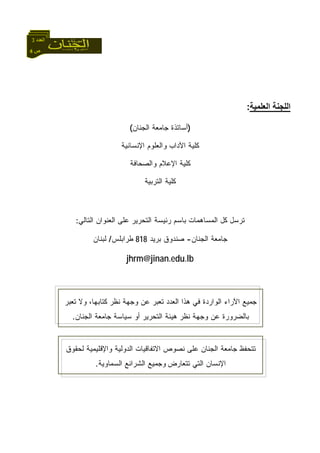 4 ‫ص‬
‫اﻟﻌﺪد‬3
‫اﻟﻌﻠﻤﻴﺔ‬ ‫اﻟﻠﺠﻨﺔ‬:
)‫ﺍﻟﺠﻨﺎﻥ‬ ‫ﺠﺎﻤﻌﺔ‬ ‫ﺃﺴﺎﺘﺫﺓ‬(
‫ﺍﻹﻨﺴﺎ‬ ‫ﻭﺍﻟﻌﻠﻭﻡ‬ ‫ﺍﻵﺩﺍﺏ‬ ‫ﻜﻠﻴﺔ‬‫ﻨﻴﺔ‬
‫ﻭﺍﻟﺼﺤﺎﻓﺔ‬ ‫ﺍﻹﻋﻼﻡ‬ ‫ﻜﻠﻴﺔ‬
‫ﺍﻟﺘﺭﺒﻴﺔ‬ ‫ﻜﻠﻴﺔ‬
‫ﺍﻟﺘﺎﻟﻲ‬ ‫ﺍﻟﻌﻨﻭﺍﻥ‬ ‫ﻋﻠﻰ‬ ‫ﺍﻟﺘﺤﺭﻴﺭ‬ ‫ﺭﺌﻴﺴﺔ‬ ‫ﺒﺎﺴﻡ‬ ‫ﺍﻟﻤﺴﺎﻫﻤﺎﺕ‬ ‫ﻜل‬ ‫ﺘﺭﺴل‬:
‫ﺍﻟﺠﻨﺎﻥ‬ ‫ﺠﺎﻤﻌﺔ‬-‫ﺒﺭﻴﺩ‬ ‫ﺼﻨﺩﻭﻕ‬818‫ﻁﺭﺍﺒﻠﺱ‬/‫ﻟﺒﻨﺎﻥ‬
jhrm@jinan.edu.lb
‫ﺍﻟﻌﺩﺩ‬ ‫ﻫﺫﺍ‬ ‫ﻓﻲ‬ ‫ﺍﻟﻭﺍﺭﺩﺓ‬ ‫ﺍﻵﺭﺍﺀ‬ ‫ﺠﻤﻴﻊ‬،‫ﻜﺘﺎﺒﻬﺎ‬ ‫ﻨﻅﺭ‬ ‫ﻭﺠﻬﺔ‬ ‫ﻋﻥ‬ ‫ﺘﻌﺒﺭ‬‫ﻭ‬‫ﺘﻌﺒﺭ‬ ‫ﻻ‬
‫ﺍﻟﺠﻨﺎﻥ‬ ‫ﺠﺎﻤﻌﺔ‬ ‫ﺴﻴﺎﺴﺔ‬ ‫ﺃﻭ‬ ‫ﺍﻟﺘﺤﺭﻴﺭ‬ ‫ﻫﻴﺌﺔ‬ ‫ﻨﻅﺭ‬ ‫ﻭﺠﻬﺔ‬ ‫ﻋﻥ‬ ‫ﺒﺎﻟﻀﺭﻭﺭﺓ‬.
‫ﺍﻟﺠﻨﺎﻥ‬ ‫ﺠﺎﻤﻌﺔ‬ ‫ﺘﺘﺤﻔﻅ‬‫ﻋﻠﻰ‬‫ﻭﺍﻹﻗ‬ ‫ﺍﻟﺩﻭﻟﻴﺔ‬ ‫ﺍﻻﺘﻔﺎﻗﻴﺎﺕ‬ ‫ﻨﺼﻭﺹ‬‫ﻟﺤﻘﻭﻕ‬ ‫ﻠﻴﻤﻴﺔ‬
‫ﺘﺘﻌﺎﺭﺽ‬ ‫ﺍﻟﺘﻲ‬ ‫ﺍﻹﻨﺴﺎﻥ‬‫ﻭﺠﻤ‬‫ﻴ‬‫ﺍﻟﺴﻤﺎﻭﻴﺔ‬ ‫ﺍﻟﺸﺭﺍﺌﻊ‬ ‫ﻊ‬.
 