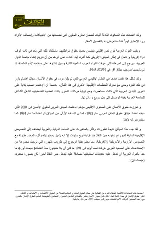 43 ‫ص‬
‫اﻟﻌﺪد‬3
‫اﺣﺘﺮام‬ ‫ﻟﻀﻤﺎن‬ ‫ﺁﻟﻴﺎت‬ ‫اﻟﺜﻼﺛﺔ‬ ‫اﻟﺼﻜﻮك‬ ‫هﺬﻩ‬ ‫اﻋﺘﻤﺪت‬ ‫وﻟﻘﺪ‬‫اﻷﻓﺮاد‬ ‫وإﻧﺼﺎف‬ ‫اﻻﻧﺘﻬﺎآﺎت‬ ‫ﻣﻦ‬ ‫ﺗﻀﻤﻨﺘﻬﺎ‬ ‫اﻟﺘﻲ‬ ‫اﻟﺤﻘﻮق‬
‫ﻟﻬﻢ‬ ‫اﻹﻋﺘﺒﺎر‬ ‫ورد‬1
‫ﻻﺣﻘﺎ‬ ‫ﺑﺎﻟﺘﻔﺼﻴﻞ‬ ‫ﻟﻪ‬ ‫ﺳﻨﺘﻌﺮض‬ ‫آﻤﺎ‬.
‫اﻟﻮﻗﺖ‬ ‫ذات‬ ‫ﻓﻲ‬ ‫ﺗﻌﺪ‬ ‫اﻟﺘﻲ‬ ‫ﺗﻠﻚ‬ ‫ﺑﺎﺳﺘﺜﻨﺎء‬ ،‫ﻣﻮاﻃﻨﻴﻬﺎ‬ ‫ﺣﻘﻮق‬ ‫ﺣﻤﺎﻳﺔ‬ ‫ﻳﺘﻀﻤﻦ‬ ‫إﻗﻠﻴﻤﻲ‬ ‫ﻧﺺ‬ ‫دون‬ ‫اﻟﻌﺮﺑﻴﺔ‬ ‫اﻟﺪول‬ ‫وﺑﻘﻴﺖ‬
‫أﻋ‬ ‫إﻟﻴﻪ‬ ‫أﺷﺮﻧﺎ‬ ‫آﻤﺎ‬ ‫اﻹﻓﺮﻳﻘﻲ‬ ‫اﻟﻤﻴﺜﺎق‬ ‫إﻃﺎر‬ ‫ﻓﻲ‬ ‫ﺗﺪﺧﻞ‬ ‫و‬ ‫إﻓﺮﻳﻘﻴﺔ‬ ‫دوﻻ‬‫اﻟﺪول‬ ‫ﺟﺎﻣﻌﺔ‬ ‫إﻧﺸﺎء‬ ‫ﺗﺎرﻳﺦ‬ ‫أن‬ ‫ﻣﻦ‬ ‫اﻟﺮﻏﻢ‬ ‫ﻋﻠﻰ‬ ،‫ﻼﻩ‬
‫إذ‬ ،‫اﻟﻤﺘﺤﺪة‬ ‫اﻷﻣﻢ‬ ‫ﻣﻨﻈﻤﺔ‬ ‫ﺣﺘﻰ‬ ‫إﻧﺸﺎؤهﺎ‬ ‫وﺳﺒﻖ‬ ‫اﻟﺜﺎﻧﻴﺔ‬ ‫اﻟﻌﺎﻟﻤﻴﺔ‬ ‫اﻟﺤﺮب‬ ‫اﻧﺘﻬﺎء‬ ‫ﻋﺮﻓﺖ‬ ‫اﻟﺘﻲ‬ ‫اﻟﻤﺮﺣﻠﺔ‬ ‫إﻟﻰ‬ ‫ﻳﺮﺟﻊ‬ ، ‫اﻟﻌﺮﺑﻴﺔ‬
‫ﻓﻲ‬ ‫أﻗﺮ‬ ‫ﻣﻴﺜﺎق‬ ‫ﺑﻤﻮﺟﺐ‬ ‫ﺗﺄﺳﻴﺴﻬﺎ‬ ‫ﺗﻢ‬19/03/1945.
‫ﻳ‬ ‫ﻟﻢ‬ ‫اﻟﺬي‬ ‫اﻟﻌﺮﺑﻲ‬ ‫اﻹﻗﻠﻴﻤﻲ‬ ‫اﻟﻨﻈﺎم‬ ‫ﻓﻲ‬ ‫ﻓﺎدﺣﺎ‬ ‫ﻧﻘﺼﺎ‬ ‫هﺬا‬ ‫ّﻞ‬‫ﻜ‬‫ﺷ‬ ‫وﻟﻘﺪ‬‫ﺑﺎرز‬ ‫اهﺘﻤﺎم‬ ‫ﻣﺠﺎل‬ ‫اﻹﻧﺴﺎن‬ ‫ﺣﻘﻮق‬ ‫ﻓﻲ‬ ‫ﻳﺮى‬ ‫ﻜﻦ‬
‫ﻋﻠﻰ‬ ‫ﺑﺪاﻳﺔ‬ ‫اﻧﺼﺐ‬ ‫اﻹهﺘﻤﺎم‬ ‫أن‬ ‫ﺧﺎﺻﺔ‬ ،‫اﻟﺸﺄن‬ ‫هﺬا‬ ‫ﻓﻲ‬ ‫اﻷﺧﺮى‬ ‫اﻹﻗﻠﻴﻤﻴﺔ‬ ‫اﻟﻤﻨﻈﻤﺎت‬ ‫ﺗﺤﺮك‬ ‫ﻣﻊ‬ ‫وﺣﺘﻰ‬ ‫اﻟﻔﺘﺮة‬ ‫ﺗﻠﻚ‬ ‫ﻓﻲ‬
‫اﻟﺸﺎﻏﻞ‬ ‫اﻟﺸﻐﻞ‬ ‫اﻟﻔﻠﺴﻄﻴﻨﻴﺔ‬ ‫اﻟﻘﻀﻴﺔ‬ ‫ﺑﺎﺗﺖ‬ ‫اﻟﺘﺤﺮر‬ ‫ﺣﺮآﺎت‬ ‫ﻧﻬﺎﻳﺔ‬ ‫وﻣﻊ‬ ،‫ﻣﺴﺘﻌﻤﺮة‬ ‫آﺎﻧﺖ‬ ‫اﻟﺘﻲ‬ ‫اﻟﻌﺮﺑﻴﺔ‬ ‫اﻟﺒﻠﺪان‬ ‫ﺗﺤﺮﻳﺮ‬
‫اﻟﻌﺮﺑﻴﺔ‬ ‫ﻟﻠﺠﺎﻣﻌﺔ‬‫ﻟﻬﺎ‬ ‫داﺋﻢ‬ ‫و‬ ‫ﺳﺮﻳﻊ‬ ‫ﺣﻞ‬ ‫إﻟﻰ‬ ‫اﻟﻮﺻﻮل‬ ‫ﺑﻐﻴﺔ‬.
‫ﻓﻲ‬ ‫اﻹﻧﺴﺎن‬ ‫ﻟﺤﻘﻮق‬ ‫اﻟﻌﺮﺑﻲ‬ ‫اﻟﻤﻴﺜﺎق‬ ‫ﺑﺎﻋﺘﻤﺎد‬ ‫ﻣﺆﺧﺮا‬ ‫اﻹﻗﻠﻴﻤﻲ‬ ‫اﻟﻤﺴﺘﻮى‬ ‫ﻋﻠﻰ‬ ‫اﻹﻧﺴﺎن‬ ‫ﺣﻘﻮق‬ ‫ﺗﻌﺰزت‬ ‫و‬2004‫اﻟﺬي‬
‫اﻋﺘﻤﺎد‬ ‫ﺳﺒﻘﻪ‬‫ﻋﺎم‬ ‫اﻟﻌﺮﺑﻲ‬ ‫اﻟﻄﻔﻞ‬ ‫ﺣﻘﻮق‬ ‫ﻣﻴﺜﺎق‬1983،‫ﻋﺎم‬ ‫اﻋﺘﻤﺎدهﺎ‬ ‫ﺗﻢ‬ ‫اﻟﻤﻴﺜﺎق‬ ‫ﻣﻦ‬ ‫اﻷوﻟﻰ‬ ‫اﻟﻨﺴﺨﺔ‬ ‫أن‬ ‫آﻤﺎ‬1994‫آﻤﺎ‬
‫ﻻﺣﻘﺎ‬ ‫ﻟﻪ‬ ‫ﺳﻨﺘﻌﺮض‬.
‫و‬‫اﻟﻨﺼﻮص‬ ‫إﻟﻰ‬ ‫ﻟﻴﻀﺎف‬ ‫واﻟﻌﺮﺑﻴﺔ‬ ‫اﻟﺪوﻟﻴﺔ‬ ‫اﻟﺴﺎﺣﺔ‬ ‫ﻋﻠﻰ‬ ‫ﺑﺎﻟﻤﺘﻐﻴﺮات‬ ‫وﺗﺄﺛﺮ‬ ‫ﺗﻄﻮرات‬ ‫ﻧﺘﻴﺠﺔ‬ ‫اﻟﻤﻴﺜﺎق‬ ‫هﺬا‬ ‫ﺟﺎء‬ ‫ﻟﻘﺪ‬
‫ﻟﻪ‬ ‫اﻟﺴﺎﺑﻘﺔ‬ ‫اﻹﻗﻠﻴﻤﻴﺔ‬.‫ﻣﻊ‬ ‫ﻣﻘﺎرﻧﺔ‬ ‫اﻟﻤﺤﺪد‬ ‫وأﺛﺮﻩ‬ ‫ﺑﻤﺤﺪودﻳﺘﻪ‬ ‫ﻳﺘﻤﻴﺰ‬ ‫اﻧﻪ‬ ‫إﻻ‬ ‫ﺳﻨﻮات‬ ‫أرﺑﻊ‬ ‫ﻗﺮاﺑﺔ‬ ‫ﻣﻨﺬ‬ ‫اﻟﻨﻔﺎذ‬ ‫ﺣﻴﺰ‬ ‫دﺧﻮﻟﻪ‬ ‫ورﻏﻢ‬
‫ﻋﻠ‬ ‫ﻳﺤﺘﻢ‬ ‫ﻣﻤﺎ‬ ،‫واﻹﻓﺮﻳﻘﻴﺔ‬ ‫واﻷﻣﺮﻳﻜﻴﺔ‬ ‫اﻷورﺑﻴﺔ‬ ‫اﻟﻨﺼﻮص‬‫ﻣﻦ‬ ‫ﻣﺠﻤﻮﻋﺔ‬ ‫ﺗﻮﺟﺖ‬ ‫اﻟﺘﻲ‬ ‫ﻇﻬﻮرﻩ‬ ‫ﻇﺮوف‬ ‫إﻟﻰ‬ ‫اﻟﺮﺟﻮع‬ ‫ﻴﻨﺎ‬
‫ﻓﻲ‬ ‫أوﻟﻴﺎ‬ ‫ﻧﺼﺎ‬ ‫ﻋﺮﻓﺖ‬ ‫اﻟﻌﺮﺑﻲ‬ ‫اﻟﺼﻌﻴﺪ‬ ‫ﻋﻠﻰ‬ ‫اﻹﺻﻼﺣﺎت‬1994‫اﻋﺘﻤﺎدﻩ‬ ‫ﻣﻨﺬ‬ ‫ﻣﺘﺠﺎوزا‬ ‫ﺑﺪا‬ ‫أن‬ ‫ﻓﺘﺊ‬ ‫ﻣﺎ‬)‫أول‬ ‫ﻣﺒﺤﺚ‬(‫ﻣﺎ‬ ،
‫ﻣﺤﺪودة‬ ‫ﺑﺼﻮرة‬ ‫ﻟﻜﻦ‬ ‫أﺧﻴﺮا‬ ‫اﻟﻨﻔﺎذ‬ ‫ﺣﻴﺰ‬ ‫ﻟﻴﺪﺧﻞ‬ ‫ﻋﻠﻴﻪ‬ ‫ﻣﺼﺎدﻗﺔ‬ ‫اﺳﺘﺘﺒﻌﺘﻬﺎ‬ ‫ﺗﻌﺪﻳﻼت‬ ‫ﻋﻠﻴﻪ‬ ‫ﺗﺪﺧﻞ‬ ‫أن‬ ‫اﻟﻌﺮﺑﻴﺔ‬ ‫ﺑﺎﻟﺪول‬ ‫ﺣﺪا‬
)‫ﺛﺎ‬ ‫ﻣﺒﺤﺚ‬ٍ‫ن‬:(
1‫ه‬ ‫ﺻﻴﻐﺖ‬‫و‬ ‫اﻹﺟﺘﻤﺎﻋﻴﺔ‬ ‫و‬ ‫اﻹﻗﺘﺼﺎدﻳﺔ‬ ‫اﻟﺤﻘﻮق‬ ‫ﻋﻦ‬ ‫ﻓﻀﻼ‬ ‫اﻟﺴﻴﺎﺳﻴﺔ‬ ‫و‬ ‫اﻟﻤﺪﻧﻴﺔ‬ ‫اﻟﺤﻘﻮق‬ ‫ﺣﻤﺎﻳﺔ‬ ‫ﻋﻠﻰ‬ ‫اﻟﻔﻌﺎﻟﻴﺔ‬ ‫ﻣﻦ‬ ‫اﻟﻤﺰﻳﺪ‬ ‫ﻹﺿﻔﺎء‬ ‫اﻹﻗﻠﻴﻤﻴﺔ‬ ‫اﻟﻤﻌﺎهﺪات‬ ‫ﺬﻩ‬‫اﻟﺜﻘﺎﻓﻴﺔ‬.
‫اﻧﻈﺮ‬:‫اﻟﻌﺪل‬ ‫إﻗﺎﻣﺔ‬ ‫ﻣﺠﺎل‬ ‫ﻓﻲ‬ ‫اﻹﻧﺴﺎن‬ ‫ﺣﻘﻮق‬:‫اﻟﺴﺎ‬ ‫اﻟﻤﻔﻮﺿﻴﺔ‬ ،‫اﻟﻤﺤﺎﻣﻴﻦ‬ ‫و‬ ‫اﻟﻌﺎﻣﻴﻦ‬ ‫ّﻋﻴﻦ‬‫ﺪ‬‫اﻟﻤ‬ ‫و‬ ‫ﺑﺎﻟﻘﻀﺎة‬ ‫ﺧﺎص‬ ‫اﻹﻧﺴﺎن‬ ‫ﺣﻘﻮق‬ ‫ﺑﺸﺄن‬ ‫دﻟﻴﻞ‬‫ﺑﺎﻟﺘﻌﺎون‬ ‫اﻹﻧﺴﺎن‬ ‫ﻟﺤﻘﻮق‬ ‫ﻣﻴﺔ‬
،‫ﺟﻨﻴﻒ‬ ‫و‬ ‫ﻧﻴﻮﻳﻮرك‬ ،‫اﻟﻤﺘﺤﺪة‬ ‫اﻷﻣﻢ‬ ،‫اﻟﺪوﻟﻴﺔ‬ ‫اﻟﻤﺤﺎﻣﻴﻦ‬ ‫راﺑﻄﺔ‬ ‫ﻣﻊ‬2003‫ص‬ ،66‫ﻳﻠﻴﻬﺎ‬ ‫ﻣﺎ‬ ‫و‬.
 