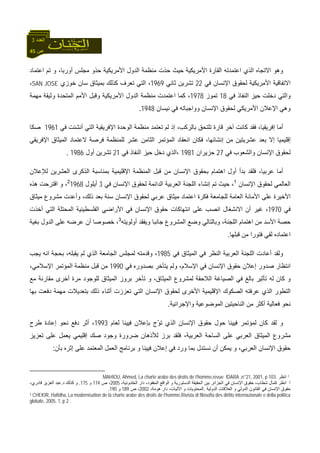 45 ‫ص‬
‫اﻟﻌﺪد‬3
‫ﻣﻨﻈ‬ ‫ﺣﺬت‬ ‫ﺣﻴﺚ‬ ‫اﻷﻣﺮﻳﻜﻴﺔ‬ ‫اﻟﻘﺎرة‬ ‫اﻋﺘﻤﺪﺗﻪ‬ ‫اﻟﺬي‬ ‫اﻻﺗﺠﺎﻩ‬ ‫وهﻮ‬‫اﻋﺘﻤﺎد‬ ‫ﺗﻢ‬ ‫و‬ ،‫أورﺑﺎ‬ ‫ﻣﺠﻠﺲ‬ ‫ﺣﺬو‬ ‫اﻷﻣﺮﻳﻜﻴﺔ‬ ‫اﻟﺪول‬ ‫ﻤﺔ‬
‫ﻓﻲ‬ ‫اﻹﻧﺴﺎن‬ ‫ﻟﺤﻘﻮق‬ ‫اﻷﻣﺮﻳﻜﻴﺔ‬ ‫اﻻﺗﻔﺎﻗﻴﺔ‬22‫ﺛﺎﻧﻲ‬ ‫ﺗﺸﺮﻳﻦ‬1969‫ﺧﻮزي‬ ‫ﺳﺎن‬ ‫ﺑﻤﻴﺜﺎق‬ ‫آﺬﻟﻚ‬ ‫ﺗﻌﺮف‬ ‫اﻟﺘﻲ‬ ،SAN JOSE،
‫ﻓﻲ‬ ‫اﻟﻨﻔﺎذ‬ ‫ﺣﻴﺰ‬ ‫دﺧﻠﺖ‬ ‫واﻟﺘﻲ‬18‫ﺗﻤﻮز‬1978‫آﻤﺎ‬ ،‫ﻣﻬﻤﺔ‬ ‫وﺛﻴﻘﺔ‬ ‫اﻟﻤﺘﺤﺪة‬ ‫اﻷﻣﻢ‬ ‫وﻗﺒﻞ‬ ‫اﻷﻣﺮﻳﻜﻴﺔ‬ ‫اﻟﺪول‬ ‫ﻣﻨﻈﻤﺔ‬ ‫اﻋﺘﻤﺪت‬
‫اﻹﻋﻼ‬ ‫وهﻲ‬‫ﻓﻲ‬ ‫وواﺟﺒﺎﺗﻪ‬ ‫اﻹﻧﺴﺎن‬ ‫ﻟﺤﻘﻮق‬ ‫اﻷﻣﺮﻳﻜﻲ‬ ‫ن‬‫ﻧﻴﺴﺎن‬1948.
‫ﻓﻲ‬ ‫أﻧﺸﺌﺖ‬ ‫اﻟﺘﻲ‬ ‫اﻹﻓﺮﻳﻘﻴﺔ‬ ‫اﻟﻮﺣﺪة‬ ‫ﻣﻨﻈﻤﺔ‬ ‫ﺗﻌﺘﻤﺪ‬ ‫ﻟﻢ‬ ‫إذ‬ ،‫ﺑﺎﻟﺮآﺐ‬ ‫ﺗﻠﺘﺤﻖ‬ ‫ﻗﺎرة‬ ‫ﺁﺧﺮ‬ ‫آﺎﻧﺖ‬ ‫ﻓﻘﺪ‬ ،‫إﻓﺮﻳﻘﻴﺎ‬ ‫أﻣﺎ‬1961‫ﺻﻜﺎ‬
‫ﻋﺸﺮﻳﺘﻴﻦ‬ ‫ﺑﻌﺪ‬ ‫إﻻ‬ ‫إﻗﻠﻴﻤﻴﺎ‬‫اﻹﻓﺮﻳ‬ ‫اﻟﻤﻴﺜﺎق‬ ‫ﻻﻋﺘﻤﺎد‬ ‫ﻓﺮﺻﺔ‬ ‫ﻟﻠﻤﻨﻈﻤﺔ‬ ‫ﻋﺸﺮ‬ ‫اﻟﺜﺎﻣﻦ‬ ‫اﻟﻤﺆﺗﻤﺮ‬ ‫اﻧﻌﻘﺎد‬ ‫ﻓﻜﺎن‬ ،‫إﻧﺸﺎﺋﻬﺎ‬ ‫ﻣﻦ‬‫ﻘﻲ‬
‫ﻓﻲ‬ ‫واﻟﺸﻌﻮب‬ ‫اﻹﻧﺴﺎن‬ ‫ﻟﺤﻘﻮق‬27‫ﺣﺰﻳﺮان‬1981‫ﻓﻲ‬ ‫اﻟﻨﻔﺎذ‬ ‫ﺣﻴﺰ‬ ‫دﺧﻞ‬ ‫،اﻟﺬي‬21‫أول‬ ‫ﺗﺸﺮﻳﻦ‬1986.
‫ﻟﻺﻋﻼن‬ ‫اﻟﻌﺸﺮﻳﻦ‬ ‫اﻟﺬآﺮى‬ ‫ﺑﻤﻨﺎﺳﺒﺔ‬ ‫اﻹﻗﻠﻴﻤﻴﺔ‬ ‫اﻟﻤﻨﻈﻤﺔ‬ ‫ﻗﺒﻞ‬ ‫ﻣﻦ‬ ‫اﻹﻧﺴﺎن‬ ‫ﺑﺤﻘﻮق‬ ‫اهﺘﻤﺎم‬ ‫أول‬ ‫ﺑﺪأ‬ ‫ﻓﻠﻘﺪ‬ ،‫ﻋﺮﺑﻴﺎ‬ ‫أﻣﺎ‬
‫اﻹﻧﺴﺎن‬ ‫ﻟﺤﻘﻮق‬ ‫اﻟﻌﺎﻟﻤﻲ‬1
‫ا‬ ‫ﻟﺤﻘﻮق‬ ‫اﻟﺪاﺋﻤﺔ‬ ‫اﻟﻌﺮﺑﻴﺔ‬ ‫اﻟﻠﺠﻨﺔ‬ ‫إﻧﺸﺎء‬ ‫ﺗﻢ‬ ‫ﺣﻴﺚ‬ ،‫ﻓﻲ‬ ‫ﻹﻧﺴﺎن‬3‫أﻳﻠﻮل‬19682
‫هﺬﻩ‬ ‫اﻗﺘﺮﺣﺖ‬ ‫و‬ ،
‫ﻣﻴﺜﺎق‬ ‫ﻣﺸﺮوع‬ ‫وأﻋﺪت‬ ،‫ذﻟﻚ‬ ‫ﺑﻌﺪ‬ ‫ﺳﻨﺔ‬ ‫اﻹﻧﺴﺎن‬ ‫ﻟﺤﻘﻮق‬ ‫ﻋﺮﺑﻲ‬ ‫ﻣﻴﺜﺎق‬ ‫اﻋﺘﻤﺎد‬ ‫ﻓﻜﺮة‬ ‫ﻟﻠﺠﺎﻣﻌﺔ‬ ‫اﻟﻌﺎﻣﺔ‬ ‫اﻷﻣﺎﻧﺔ‬ ‫ﻋﻠﻰ‬ ‫اﻷﺧﻴﺮة‬
‫ﻓﻲ‬1970‫أﺧﺬت‬ ‫اﻟﺘﻲ‬ ‫اﻟﻤﺤﺘﻠﺔ‬ ‫اﻟﻔﻠﺴﻄﻴﻨﻴﺔ‬ ‫اﻷراﺿﻲ‬ ‫ﻓﻲ‬ ‫اﻹﻧﺴﺎن‬ ‫ﺣﻘﻮق‬ ‫اﻧﺘﻬﺎآﺎت‬ ‫ﻋﻠﻰ‬ ‫اﻧﺼﺐ‬ ‫اﻻﻧﺸﻐﺎل‬ ‫أن‬ ‫ﻏﻴﺮ‬ ،
‫اهﺘﻤﺎم‬ ‫ﻣﻦ‬ ‫اﻷﺳﺪ‬ ‫ﺣﺼﺔ‬‫أوﻟﻮﻳﺘﻪ‬ ‫وﻳﻔﻘﺪ‬ ‫ﺟﺎﻧﺒﺎ‬ ‫اﻟﻤﺸﺮوع‬ ‫وﺿﻊ‬ ‫وﺑﺎﻟﺘﺎﻟﻲ‬ ،‫اﻟﻠﺠﻨﺔ‬3
‫ﺑﻐﻴﺔ‬ ‫اﻟﺪول‬ ‫ﻋﻠﻰ‬ ‫ﻋﺮﺿﻪ‬ ‫أن‬ ‫ﺧﺼﻮﺻﺎ‬ ،
‫ﻗﺒﻠﻬﺎ‬ ‫ﻣﻦ‬ ‫ﻓﺘﻮرا‬ ‫ﻟﻘﻲ‬ ‫اﻋﺘﻤﺎدﻩ‬.
‫ﻓﻲ‬ ‫اﻟﻤﻴﺜﺎق‬ ‫ﻓﻲ‬ ‫اﻟﻨﻈﺮ‬ ‫اﻟﻌﺮﺑﻴﺔ‬ ‫اﻟﻠﺠﻨﺔ‬ ‫أﻋﺎدت‬ ‫وﻟﻘﺪ‬1985‫ﻳﺠﺐ‬ ‫اﻧﻪ‬ ‫ﺑﺤﺠﺔ‬ ،‫ﻳﻘﺒﻠﻪ‬ ‫ﻟﻢ‬ ‫اﻟﺬي‬ ‫اﻟﺠﺎﻣﻌﺔ‬ ‫ﻟﻤﺠﻠﺲ‬ ‫وﻗﺪﻣﺘﻪ‬ ،
‫وﻟﻢ‬ ،‫اﻹﺳﻼم‬ ‫ﻓﻲ‬ ‫اﻹﻧﺴﺎن‬ ‫ﺣﻘﻮق‬ ‫إﻋﻼن‬ ‫ﺻﺪور‬ ‫اﻧﺘﻈﺎر‬‫ﻓﻲ‬ ‫ﺑﺼﺪورﻩ‬ ‫ﻳﺘﺄﺧﺮ‬1990،‫اﻹﺳﻼﻣﻲ‬ ‫اﻟﻤﺆﺗﻤﺮ‬ ‫ﻣﻨﻈﻤﺔ‬ ‫ﻗﺒﻞ‬ ‫ﻣﻦ‬
‫ﻣﻊ‬ ‫ﻣﻘﺎرﻧﺔ‬ ‫أﺧﺮى‬ ‫ﻣﺮة‬ ‫ﻟﻠﻮﺟﻮد‬ ‫اﻟﻤﻴﺜﺎق‬ ‫ﺑﺮوز‬ ‫ﺗﺄﺧﺮ‬ ‫و‬ ،‫اﻟﻤﻴﺜﺎق‬ ‫ﻟﻤﺸﺮوع‬ ‫اﻟﻼﺣﻘﺔ‬ ‫اﻟﺼﻴﺎﻏﺔ‬ ‫ﻓﻲ‬ ‫ﺑﺎﻟﻎ‬ ‫ﺗﺄﺛﻴﺮ‬ ‫ﻟﻪ‬ ‫آﺎن‬ ‫و‬
‫ﺑﻬﺎ‬ ‫دﻓﻌﺖ‬ ‫ﻣﻬﻤﺔ‬ ‫ﺑﺘﻌﺪﻳﻼت‬ ‫ذﻟﻚ‬ ‫أﺛﻨﺎء‬ ‫ﺗﻌﺰزت‬ ‫اﻟﺘﻲ‬ ‫اﻹﻧﺴﺎن‬ ‫ﻟﺤﻘﻮق‬ ‫اﻷﺧﺮى‬ ‫اﻹﻗﻠﻴﻤﻴﺔ‬ ‫اﻟﺼﻜﻮك‬ ‫ﻋﺮﻓﺘﻪ‬ ‫اﻟﺬي‬ ‫اﻟﺘﻄﻮر‬
‫ﻧﺤ‬‫واﻹﺟﺮاﺋﻴﺔ‬ ‫اﻟﻤﻮﺿﻮﻋﻴﺔ‬ ‫اﻟﻨﺎﺣﻴﺘﻴﻦ‬ ‫ﻣﻦ‬ ‫أآﺜﺮ‬ ‫ﻓﻌﺎﻟﻴﺔ‬ ‫ﻮ‬.
‫ﻟﻌﺎم‬ ‫ﻓﻴﻴﻨﺎ‬ ‫ﺑﺈﻋﻼن‬ ‫ّج‬‫ﻮ‬‫ﺗ‬ ‫اﻟﺬي‬ ‫اﻹﻧﺴﺎن‬ ‫ﺣﻘﻮق‬ ‫ﺣﻮل‬ ‫ﻓﻴﻴﻨﺎ‬ ‫ﻟﻤﺆﺗﻤﺮ‬ ‫آﺎن‬ ‫ﻟﻘﺪ‬ ‫و‬1993‫ﻃﺮح‬ ‫إﻋﺎدة‬ ‫ﻧﺤﻮ‬ ‫دﻓﻊ‬ ‫أﺛﺮ‬ ،
‫ﺗﻌﺰﻳﺰ‬ ‫ﻋﻠﻰ‬ ‫ﻳﻌﻤﻞ‬ ‫إﻗﻠﻴﻤﻲ‬ ‫ﺻﻚ‬ ‫وﺟﻮد‬ ‫ﺿﺮورة‬ ‫ﻟﻸذهﺎن‬ ‫ﺑﺮز‬ ‫ﻓﻠﻘﺪ‬ ،‫اﻟﻌﺮﺑﻴﺔ‬ ‫اﻟﺴﺎﺣﺔ‬ ‫ﻋﻠﻰ‬ ‫اﻟﻌﺮﺑﻲ‬ ‫اﻟﻤﻴﺜﺎق‬ ‫ﻣﺸﺮوع‬
‫اﻟﻌﺮ‬ ‫اﻹﻧﺴﺎن‬ ‫ﺣﻘﻮق‬‫ﺑﺄن‬ ‫إﺛﺮﻩ‬ ‫ﻋﻠﻰ‬ ‫اﻟﻤﻌﺘﻤﺪ‬ ‫اﻟﻌﻤﻞ‬ ‫ﺑﺮﻧﺎﻣﺞ‬ ‫و‬ ‫ﻓﻴﻴﻨﺎ‬ ‫إﻋﻼن‬ ‫ﻓﻲ‬ ‫ورد‬ ‫ﺑﻤﺎ‬ ‫ﻧﺴﺘﺪل‬ ‫أن‬ ‫ﻳﻤﻜﻦ‬ ‫و‬ ،‫ﺑﻲ‬:
1‫اﻧﻈﺮ‬MAHIOU, Ahmed, La charte arabe des droits de l’homme,revue IDARA ,n°21, 2001, p 103.
2،‫اﻟﺨﻠﺪوﻧﻴﺔ‬ ‫دار‬ ،‫اﻟﻤﻔﻘﻮد‬ ‫اﻟﻮاﻗﻊ‬ ‫و‬ ‫اﻟﺪﺳﺘﻮرﻳﺔ‬ ‫اﻟﺤﻘﻴﻘﺔ‬ ‫ﺑﻴﻦ‬ ‫اﻟﺠﺰاﺋﺮ‬ ‫ﻓﻲ‬ ‫اﻹﻧﺴﺎن‬ ‫ﺣﻘﻮق‬ ،‫ﺷﻄﺎب‬ ‫آﻤﺎل‬ ‫اﻧﻈﺮ‬2005‫ص‬ ،174‫و‬175.‫د‬ ‫آﺬﻟﻚ‬ ‫و‬.،‫ﻗﺎدري‬ ‫اﻟﻌﺰﻳﺰ‬ ‫ﻋﺒﺪ‬
‫اﻟﺪوﻟﻴﺔ‬ ‫اﻟﻌﻼﻗﺎت‬ ‫و‬ ‫اﻟﺪوﻟﻲ‬ ‫اﻟﻘﺎﻧﻮن‬ ‫ﻓﻲ‬ ‫اﻹﻧﺴﺎن‬ ‫ﺣﻘﻮق‬.،‫هﻮﻣﺔ‬ ‫دار‬ ،‫اﻵﻟﻴﺎت‬ ‫و‬ ‫اﻟﻤﺤﺘﻮﻳﺎت‬2002‫ص‬ ،189‫و‬190.
3 CHEKIR, Hafidha, La modernisation de la charte arabe des droits de l’homme,Rivista di filosofia des diritto internazionale e della politica
globale, 2005, 1, p 2 .
 
