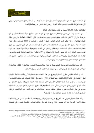 56 ‫ص‬
‫اﻟﻌﺪد‬3
‫ﻟﻢ‬ ‫ﻣﺎ‬ ‫ﻣﻮﺟﻮدة‬ ‫ﺳﺘﻈﻞ‬ ‫اﻹﻧﺴﺎن‬ ‫ﺣﻘﻮق‬ ‫اﻧﺘﻬﺎآﺎت‬ ‫أن‬‫ﺟﺪﻳﺔ‬ ‫ﻣﺘﺎﺑﻌﺔ‬ ‫ﻣﺤﻞ‬ ‫ﺗﻜﻦ‬.‫اﻟﻌﺮﺑﻲ‬ ‫اﻟﻤﻴﺜﺎق‬ ‫ﺣﺎول‬ ‫اﻟﺬي‬ ‫اﻷﻣﺮ‬ ‫هﻮ‬ ‫و‬
‫إﻗﻠﻴﻤﻴﺔ‬ ‫ﻣﺤﻜﻤﺔ‬ ‫ﻋﻠﻰ‬ ‫اﻟﻨﺺ‬ ‫أﻏﻔﻞ‬ ‫ﺣﻴﻦ‬ ‫ﻓﻲ‬ ،‫اﻟﻠﺠﻨﺔ‬ ‫ﻧﻈﺎم‬ ‫ﺗﻀﻤﻦ‬ ‫ﺣﻴﺚ‬ ،‫ﻓﻘﻂ‬ ‫ﺟﺰﺋﻴﺔ‬ ‫ﺑﺼﻔﺔ‬ ‫ﻟﻜﻦ‬.
‫أوﻻ‬:‫اﻟﻠﺠﺎن‬ ‫ﻟﻨﻈﺎم‬ ‫ﻣﺤﺪود‬ ‫ﺗﺒﻨﻲ‬ ‫أو‬ ‫اﻟﻌﺮﺑﻴﺔ‬ ‫اﻹﻧﺴﺎن‬ ‫ﺣﻘﻮق‬ ‫ﻟﺠﻨﺔ‬
‫ﺗﻌﺮ‬ ‫ﻻ‬ ‫أﻧﻬﺎ‬ ‫اﻹﻧﺴﺎن‬ ‫ﺣﻘﻮق‬ ‫اﺗﻔﺎﻗﻴﺎت‬ ‫ﺑﻬﺎ‬ ‫ﺗﺘﻤﻴﺰ‬ ‫اﻟﺘﻲ‬ ‫اﻟﺨﺼﻮﺻﻴﺎت‬ ‫ﻣﻦ‬‫أﻧﻬﺎ‬ ‫و‬ ،‫ﺑﺎﻟﻤﺜﻞ‬ ‫اﻟﻤﻌﺎﻣﻠﺔ‬ ‫ﻣﺒﺪأ‬ ‫ﺗﻄﺒﻴﻖ‬ ‫ف‬
‫ﻧﻈﺎم‬ ‫ﺗﺒﻨﻲ‬ ‫ﻋﻠﻰ‬ ‫اﻟﻌﺎﻟﻤﻴﺔ‬ ‫اﻹﺗﻔﺎﻗﻴﺎت‬ ‫أوﻟﻰ‬ ‫ﻓﺪأﺑﺖ‬ ،‫ﺟﺰاء‬ ‫ﺑﺪون‬ ‫اﻹﻧﺴﺎن‬ ‫ﺣﻘﻮق‬ ‫اﻧﺘﻬﺎآﺎت‬ ‫ﺗﺒﻘﻰ‬ ّ‫ﻻ‬‫أ‬ ‫أن‬ ‫ﻋﻠﻰ‬ ‫ﺣﺮﻳﺼﺔ‬
‫ل‬ ‫اﻟﺴﻴﺎﺳﻴﺔ‬ ‫و‬ ‫اﻟﻤﺪﻧﻴﺔ‬ ‫ﺑﺎﻟﺤﻘﻮق‬ ‫اﻟﺨﺎص‬ ‫اﻟﺪوﻟﻲ‬ ‫اﻟﻌﻬﺪ‬ ‫أوﻟﻬﺎ‬ ‫آﺎن‬ ‫و‬ ، ‫اﻹﺗﻔﺎﻗﻴﺔ‬ ‫اﻟﻠﺠﺎن‬1966‫إﻧﺸﺎء‬ ‫ﻋﻠﻰ‬ ‫ﻧﺺ‬ ‫اﻟﺬي‬
‫ﺑ‬ ‫اﻟﻤﻌﻨﻴﺔ‬ ‫اﻟﻠﺠﻨﺔ‬‫اﻟﻤﺎدة‬ ‫ﺑﻤﻮﺟﺐ‬ ‫اﻹﻧﺴﺎن‬ ‫ﺤﻘﻮق‬28‫اﻟﺪول‬ ‫ﻣﻦ‬ ‫اﻟﺘﻘﺎرﻳﺮ‬ ‫ﺗﻠﻘﻲ‬ ‫ﻓﻲ‬ ‫اﺧﺘﺼﺎﺻﺎﺗﻬﺎ‬ ‫ﺗﺘﻤﺜﻞ‬ ‫اﻟﺘﻲ‬ ‫و‬ ‫ﻣﻨﻪ‬
‫اﻟﻤﺎدة‬ ‫ﻋﻠﻴﻪ‬ ‫ﻧﺼﺖ‬ ‫آﻤﺎ‬ ‫اﻷﻃﺮاف‬40‫دوﻟﺔ‬ ‫ﺿﺪ‬ ‫ﻃﺮف‬ ‫دوﻟﺔ‬ ‫ﻗﺒﻞ‬ ‫ﻣﻦ‬ ‫اﻟﻤﻮﺟﻬﺔ‬ ‫اﻟﺒﻼﻏﺎت‬ ‫ﻓﻲ‬ ‫اﻟﻨﻈﺮ‬ ‫إﻟﻰ‬ ‫ﺑﺎﻹﺿﺎﻓﺔ‬ ،
‫اﻟﻤﺎدة‬ ‫ﺣﺴﺐ‬ ‫أﺧﺮى‬41‫اﻣﻜ‬ ‫اﻟﻌﻬﺪ‬ ‫ﺑﻬﺬا‬ ‫اﻟﻤﻠﺤﻖ‬ ‫اﻷول‬ ‫اﻹﺧﺘﻴﺎري‬ ‫اﻟﺒﺮوﺗﻮآﻮل‬ ‫ﺗﻀﻤﻦ‬ ‫آﻤﺎ‬ ،‫ﻣﻦ‬ ‫ﺷﻜﺎوى‬ ‫ﺗﻘﺪﻳﻢ‬ ‫ﺎﻧﻴﺔ‬
‫ﻗﻀﺎﺋﻲ‬ ‫ﺷﺒﻪ‬ ‫اﺧﺘﺼﺎﺻﺎ‬ ‫اﻟﻐﺮض‬ ‫ﻟﻬﺬا‬ ‫ﺗﻤﺎرس‬ ‫اﻟﺘﻲ‬ ‫اﻟﻠﺠﻨﺔ‬ ‫هﺬﻩ‬ ‫أﻣﺎم‬ ‫ﻟﻮﻻﻳﺘﻬﺎ‬ ‫اﻟﺘﺎﺑﻌﻴﻦ‬ ‫اﻟﺪول‬ ‫ﺿﺪ‬ ‫اﻷﻓﺮاد‬.‫هﺬﻩ‬ ‫ﺗﺘﻜﻮن‬ ‫و‬
‫ﺳﻨﻮات‬ ‫أرﺑﻊ‬ ‫ﻟﻮﻻﻳﺔ‬ ‫اﻧﺘﺨﺎﺑﻬﻢ‬ ‫ﻳﺘﻢ‬ ‫ﻣﺴﺘﻘﻠﻴﻦ‬ ‫ﺧﺒﺮاء‬ ‫ﻣﻦ‬ ‫اﻟﻠﺠﻨﺔ‬.
،‫اﻟﺘﻌﺬﻳﺐ‬ ‫ﻣﻨﺎهﻀﺔ‬ ‫ﻟﺠﻨﺔ‬ ‫إﻧﺸﺎء‬ ‫ﺗﻢ‬ ‫ﺣﻴﺚ‬ ،‫اﻟﻨﻈﺎم‬ ‫هﺬا‬ ‫اﻷﺧﺮى‬ ‫اﻻﺗﻔﺎﻗﻴﺎت‬ ‫ﺗﺒﻨﺖ‬ ‫ﻟﻘﺪ‬ ‫و‬‫ﺣﻘﻮق‬ ‫ﻟﺠﻨﺔ‬ ،‫اﻟﻄﻔﻞ‬ ‫ﺣﻘﻮق‬ ‫ﻟﺠﻨﺔ‬
‫اﻹﻧﺴﺎن‬ ‫ﺑﺤﻘﻮق‬ ‫اﻟﻤﻌﻨﻴﺔ‬ ‫اﻟﻠﺠﻨﺔ‬ ‫ﺗﺸﺒﻪ‬ ‫ﺑﻄﺮﻳﻘﺔ‬ ‫ﺗﻌﻤﻞ‬ ‫اﻟﺘﻲ‬ ‫اﻷﺧﺮى‬ ‫اﻟﻠﺠﺎن‬ ‫ﻣﻦ‬ ‫ﻏﻴﺮهﺎ‬ ‫و‬ ‫اﻟﻤﺮأة‬.
‫اﻷورﺑﻴﺔ‬ ‫اﻟﻠﺠﻨﺔ‬ ‫ﺗﺒﻨﺖ‬ ‫اﻷورﺑﻴﺔ‬ ‫اﻻﺗﻔﺎﻗﻴﺔ‬ ‫ﻓﻨﺠﺪ‬ ،‫اﻹﺗﺠﺎﻩ‬ ‫هﺬا‬ ‫ﻋﻦ‬ ‫ﻳﺨﺮج‬ ‫ﻟﻢ‬ ‫اﻹﻧﺴﺎن‬ ‫ﻟﺤﻘﻮق‬ ‫اﻹﻗﻠﻴﻤﻲ‬ ‫اﻟﻨﻈﺎم‬ ‫أن‬ ‫آﻤﺎ‬
‫اﺗﻔﺎﻗﻴﺔ‬ ‫ﻓﻲ‬ ‫اﻹﻧﺴﺎن‬ ‫ﻟﺤﻘﻮق‬1950‫ﻋ‬ ‫ﻟﺘﺘﺨﻠﻰ‬ ،‫ﻓﻲ‬ ‫ﻻﺣﻘﺎ‬ ‫ﻨﻬﺎ‬1998‫ﻣﻦ‬ ‫اﻟﺘﺨﻔﻴﻒ‬ ‫ﺑﻬﺪف‬ ‫ﻓﻘﻂ‬ ‫اﻟﻘﻀﺎﺋﻴﺔ‬ ‫اﻵﻟﻴﺔ‬ ‫ﻋﻠﻰ‬ ‫ﺗﺒﻘﻲ‬ ‫و‬
‫اﻹﺟﺮاءات‬1
‫و‬ ، ‫اﻹﻧﺴﺎن‬ ‫ﻟﺤﻘﻮق‬ ‫اﻷﻣﺮﻳﻜﻴﺔ‬ ‫اﻟﻠﺠﻨﺔ‬ ‫إﻧﺸﺎء‬ ‫ﺗﻀﻤﻨﺖ‬ ‫اﻟﺘﻲ‬ ‫اﻷﻣﺮﻳﻜﻴﺔ‬ ‫اﻻﺗﻔﺎﻗﻴﺔ‬ ‫اﺗﺒﻌﺘﻪ‬ ‫ﻧﻔﺴﻪ‬ ‫اﻷﻣﺮ‬ ‫و‬ ،
‫اﻟﺸﻌﻮب‬ ‫و‬ ‫اﻹﻧﺴﺎن‬ ‫ﻟﺤﻘﻮق‬ ‫اﻹﻓﺮﻳﻘﻴﺔ‬ ‫اﻟﻠﺠﻨﺔ‬ ‫إﻧﺸﺎء‬ ‫ﻋﻠﻰ‬ ‫ﺑﺪورﻩ‬ ‫ﻧﺺ‬ ‫اﻟﺬي‬ ‫اﻹﻓﺮﻳﻘﻲ‬ ‫اﻟﻤﻴﺜﺎق‬ ‫آﺬﻟﻚ‬‫اﻟﻤﺎدة‬ ‫ﺑﻤﻮﺟﺐ‬30
‫ﻧﻈﺮ‬ ‫ﻓﻲ‬ ‫ﺗﺼﺐ‬ ‫أﻧﻬﺎ‬ ‫ﻏﻴﺮ‬ ،‫ﻵﺧﺮ‬ ‫ﻧﺺ‬ ‫ﻣﻦ‬ ‫ﺻﻼﺣﻴﺘﻬﻢ‬ ‫و‬ ‫ﻋﺪدهﻢ‬ ‫ﻳﺨﺘﻠﻒ‬ ‫ﻣﺴﺘﻘﻠﻴﻦ‬ ‫ﺧﺒﺮاء‬ ‫ﻣﻦ‬ ‫ﺗﺘﺸﻜﻞ‬ ‫ﻟﺠﺎن‬ ‫هﻲ‬ ‫و‬ ،‫ﻣﻨﻪ‬
‫اﻹﻧﺴﺎن‬ ‫ﺣﻘﻮق‬ ‫اﻧﺘﻬﺎآﺎت‬ ‫ﺿﺤﺎﻳﺎ‬ ‫اﻷﻓﺮاد‬ ‫ﻣﻦ‬ ‫اﻟﻤﻘﺪﻣﺔ‬ ‫اﻟﺸﻜﺎوى‬.2
‫إ‬ ‫ﻋﻠﻰ‬ ‫ﻧﺺ‬ ‫ﺣﻴﺚ‬ ،‫اﻟﻠﺠﻨﺔ‬ ‫ﻧﻈﺎم‬ ‫ﺑﺘﺒﻨﻴﻪ‬ ‫اﻹﻗﻠﻴﻤﻲ‬ ‫اﻟﺘﺄﺳﻴﺲ‬ ‫ﻋﻠﻰ‬ ‫اﻟﺨﺮوج‬ ‫ﻋﺪم‬ ‫اﻟﻌﺮﺑﻲ‬ ‫اﻟﻤﻴﺜﺎق‬ ‫ﺣﺎول‬ ‫ﻟﻘﺪ‬ ‫و‬‫ﻟﺠﻨﺔ‬ ‫ﻧﺸﺎء‬
‫ﺗﻀﻤﻨﺖ‬ ‫اﻟﺘﻲ‬ ‫اﻷﺧﺮى‬ ‫اﻹﻗﻠﻴﻤﻴﺔ‬ ‫اﻟﻤﻮاﺛﻴﻖ‬ ‫ﺧﻼف‬ ‫ﻋﻠﻰ‬ ‫ﻓﻘﻂ‬ ‫ﻣﻮاد‬ ‫أرﺑﻊ‬ ‫ﻟﻬﺎ‬ ‫ﺧﺼﺺ‬ ‫أﻧﻪ‬ ‫ﻏﻴﺮ‬ ،‫اﻟﻌﺮﺑﻴﺔ‬ ‫اﻹﻧﺴﺎن‬ ‫ﺣﻘﻮق‬
1‫اﻧﻈﺮ‬:MUBIALA,Mutoy,Contribution à l’étude comparative des mécanismes régionaux africain, américain et européen de protection des
droits de l’homme, R.A.D.I.C, 1997, n°1, p 51.
2‫و‬ ‫اﻹﻧﺴﺎن‬ ‫ﻟﺤﻘﻮق‬ ‫اﻹﻗﻠﻴﻤﻴﺔ‬ ‫اﻟﻠﺠﺎن‬ ‫ﻟﺘﺸﻜﻴﻞ‬ ‫ﺑﺎﻟﻨﺴﺒﺔ‬‫ل‬ ،‫ذاﺗﻬﺎ‬ ‫ﺣﺪ‬ ‫ﻓﻲ‬ ‫ﻟﻺﺗﻔﺎﻗﻴﺎت‬ ‫ﺑﺎﻹﺿﺎﻓﺔ‬ ‫اﻟﺮﺟﻮع‬ ،‫اﻟﺸﻜﺎوى‬ ‫و‬ ‫اﻟﺘﻘﺎرﻳﺮ‬ ‫ﺗﻘﺪﻳﻢ‬ ‫إﺟﺮاءات‬:
‫اﻟﻌﺪل‬ ‫إﻗﺎﻣﺔ‬ ‫ﻣﺠﺎل‬ ‫ﻓﻲ‬ ‫اﻹﻧﺴﺎن‬ ‫ﺣﻘﻮق‬:‫ﻣﻊ‬ ‫ﺑﺎﻟﺘﻌﺎون‬ ‫اﻹﻧﺴﺎن‬ ‫ﻟﺤﻘﻮق‬ ‫اﻟﺴﺎﻣﻴﺔ‬ ‫اﻟﻤﻔﻮﺿﻴﺔ‬ ،‫اﻟﻤﺤﺎﻣﻴﻦ‬ ‫و‬ ‫اﻟﻌﺎﻣﻴﻦ‬ ‫ّﻋﻴﻦ‬‫ﺪ‬‫اﻟﻤ‬ ‫و‬ ‫ﺑﺎﻟﻘﻀﺎة‬ ‫ﺧﺎص‬ ‫اﻹﻧﺴﺎن‬ ‫ﺣﻘﻮق‬ ‫ﺑﺸﺄن‬ ‫دﻟﻴﻞ‬
‫اﻟﻤﺘﺤﺪ‬ ‫اﻷﻣﻢ‬ ،‫اﻟﺪوﻟﻴﺔ‬ ‫اﻟﻤﺤﺎﻣﻴﻦ‬ ‫راﺑﻄﺔ‬،‫ﺟﻨﻴﻒ‬ ‫و‬ ‫ﻧﻴﻮﻳﻮرك‬ ،‫ة‬2003‫ص‬ ،73،81‫و‬82‫ص‬ ‫آﺬﻟﻚ‬ ‫و‬93.
 