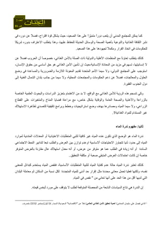 81 ‫ص‬
‫اﻟﻌﺪد‬3
‫اﻟ‬ ‫ﻟﻠﻤﺠﺘﻤﻊ‬ ‫ﻳﻤﻜﻦ‬ ‫آﻤﺎ‬‫ﻓﻲ‬ ‫دورﻩ‬ ‫ﻋﻦ‬ ً‫ﻼ‬‫ﻓﻀ‬ ،‫اﻗﺘﺮاح‬ ‫ﻗﻮة‬ ‫ﻳﺸﻜﻞ‬ ‫ﺣﻴﺚ‬ ،‫اﻟﺼﻌﻴﺪ‬ ‫هﺬا‬ ‫ﻋﻠﻰ‬ ً‫ا‬‫ّﺰ‬‫ﻴ‬‫ﻣﺘﻤ‬ ً‫ا‬‫دور‬ ‫ﻳﻠﻌﺐ‬ ‫أن‬ ‫ﻤﺪﻧﻲ‬
ً‫ﺎ‬‫ﺷﺮﻳﻜ‬ ‫ﺑﺪورﻩ‬ ‫اﻻﻋﺘﺮاف‬ ‫ﻳﺘﻄﻠﺐ‬ ‫وهﺬا‬ ،‫ﻋﻠﻴﻬﺎ‬ ‫ﻟﻠﺤﻔﺎظ‬ ‫اﻟﺤﺪﻳﺜﺔ‬ ‫واﻟﻮﺳﺎﺋﻞ‬ ‫اﻟﺼﺤﺔ‬ ‫ﺑﺄهﻤﻴﺔ‬ ‫واﻟﺘﻮﻋﻴﺔ‬ ‫اﻟﻐﺬاﺋﻴﺔ‬ ‫اﻟﺜﻘﺎﻓﺔ‬ ‫ﻧﺸﺮ‬
‫اﻟﺼﻌﻴﺪ‬ ‫هﺬا‬ ‫ﻋﻠﻰ‬ ‫ﻟﺠﻬﻮدهﺎ‬ ً‫ﻼ‬‫وﻣﻜﻤ‬ ‫اﻟﻘﺮار‬ ‫اﺗﺨﺎذ‬ ‫ﻓﻲ‬ ‫ﻟﻠﺤﻜﻮﻣﺎت‬.
‫ﻳﺘﻄﻠ‬ ‫آﺬﻟﻚ‬‫ﻋﻦ‬ ً‫ﻼ‬‫ﻓﻀ‬ ‫اﻟﺤﺮوب‬ ‫أن‬ ً‫ﺎ‬‫ﺧﺼﻮﺻ‬ ،‫اﻟﻐﺬاﺋﻲ‬ ‫ﺑﺎﻷﻣﻦ‬ ‫اﻟﺼﻠﺔ‬ ‫ذات‬ ‫واﻟﺪوﻟﻴﺔ‬ ‫اﻷهﻠﻴﺔ‬ ‫اﻟﻤﻨﻈﻤﺎت‬ ‫ﻣﻊ‬ ً‫ﺎ‬‫ﺗﻌﺎوﻧ‬ ‫ﺐ‬
‫ﻻ‬‫ﻓﻲ‬ ‫ﺗﺴﻬﻢ‬ ،‫إﻧﺴﺎﻧﻴﺘﻬﺎ‬‫اﻹﻧﺴﺎﻧﻴﺔ،ﺣﻴﺚ‬ ‫اﻟﻤﻌﺎﻧﺎة‬ ‫ﻣﻦ‬ ‫ﻣﺰﻳﺪ‬‫إ‬،‫اﻹﻧﺴﺎن‬ ‫ﺣﻘﻮق‬ ‫ﻣﻦ‬ ‫أﺳﺎﺳﻲ‬ ‫ﺣﻖ‬ ‫هﻮ‬ ‫اﻟﻐﺬاﺋﻲ‬ ‫اﻷﻣﻦ‬ ‫ﺗﺄﻣﻴﻦ‬ ‫ن‬
‫اﻟﻤﻌ‬ ‫ﺗﻘﺪﻳﻢ‬ ‫اﻟﻤﺘﺤﺪة‬ ‫اﻷﻣﻢ‬ ‫ﺳﻴﻤﺎ‬ ‫وﻻ‬ ،‫اﻟﺪوﻟﻲ‬ ‫اﻟﻤﺠﺘﻤﻊ‬ ‫ﻋﻠﻰ‬ ‫اﺳﺘﻮﺟﺐ‬‫وﺿﻊ‬ ‫ﻓﻲ‬ ‫واﻟﻤﺴﺎﻋﺪة‬ ‫واﻟﻀﺮورﻳﺔ‬ ‫اﻟﻼزﻣﺔ‬ ‫ﻮﻧﺔ‬
‫إﻟﻰ‬ ‫اﻟﻐﻨﻴﺔ‬ ‫اﻟﺸﻤﺎل‬ ‫ﺑﻠﺪان‬ ‫ﺟﺎﻧﺐ‬ ‫ﻣﻦ‬ ‫ﺳﻴﻤﺎ‬ ‫وﻻ‬ ،‫اﻟﻤﺤﻠﻴﺔ‬ ‫واﻟﻤﺠﺘﻤﻌﺎت‬ ‫اﻟﺤﻜﻮﻣﺎت‬ ‫دﻋﻢ‬ ‫ﻋﻦ‬ ً‫ﻼ‬‫ﻓﻀ‬ ،‫واﻟﻤﻌﺎﻟﺠﺎت‬ ‫اﻟﺤﻠﻮل‬
‫اﻟﻔﻘﻴﺮة‬ ‫اﻟﺠﻨﻮب‬ ‫دول‬.
‫اﻟﻐﺬاﺋﻲ‬ ‫ﻟﻸﻣﻦ‬ ‫اﻟﺮؤﻳﺔ‬ ‫هﺬﻩ‬ ‫ﺗﻨﺴﺠﻢ‬ ‫وآﻲ‬‫اﻟﻮاﻗﻊ‬ ‫ﻣﻊ‬‫اﻟﻌﻠﻤﻴﺔ‬ ‫واﻟﺒﺤﻮث‬ ‫اﻟﺪراﺳﺎت‬ ‫ﺑﺘﻌﺰﻳﺰ‬ ‫اﻻهﺘﻤﺎم‬ ‫ﻣﻦ‬ ‫ﺑﺪ‬ ‫ﻻ‬ ،‫اﻟﺨﺎﺻﺔ‬
‫اﻟﻘﻄﺎع‬ ‫ﻋﻠﻰ‬ ‫واﻟﻤﺘﻐﻴﺮات‬ ‫اﻟﻤﻨﺎخ‬ ‫ﻗﻀﺎﻳﺎ‬ ‫ﻣﺮاﻋﺎة‬ ‫ﻣﻊ‬ ،‫ﺧﺎص‬ ‫ﺑﺸﻜﻞ‬ ‫واﻟﻮﻗﺎﻳﺔ‬ ‫اﻟﻌﺎﻣﺔ‬ ‫واﻟﺼﺤﺔ‬ ‫واﻷﻏﺬﻳﺔ‬ ‫ﺑﺎﻟﺰراﻋﺔ‬
‫اﻻﺳﺘﻬﻼك‬ ‫ﻟﻈﺎهﺮة‬ ‫ﻟﻠﺘﺼﺪي‬ ‫ﺗﺜﻘﻴﻔﻴﺔ‬ ‫وﺑﺮاﻣﺞ‬ ‫وﺧﻄﻂ‬ ‫اﺳﺘﺮاﺗﻴﺠﻴﺎت‬ ‫وﺿﻊ‬ ‫ﺑﻬﺪف‬ ‫وﻣﺼﺎدرهﺎ‬ ‫اﻟﻤﻴﺎﻩ‬ ‫ﺳﻴﻤﺎ‬ ‫وﻻ‬ ،‫اﻟﺰراﻋﻲ‬
‫اﻟﻐﺬاﺋﻴﺔ‬ ‫ﻟﻠﻤﻮاد‬ ‫اﻟﻤﺴﺘﺪام‬ ‫ﻏﻴﺮ‬1.
‫ﺛﺎﻧﻴﺎ‬:‫اﻟ‬ ‫ﻧﺪرة‬ ‫ﻣﻔﻬﻮم‬‫ﻤﺎء‬
‫اﻟﻤﺎء‬ ‫ﻧﺪرة‬‫اﻟﻤﻴ‬ ‫ﻋﻨﺪﻩ‬ ‫ﺗﻜﻮن‬ ‫اﻟﺬي‬ ‫اﻟﻮﺿﻊ‬ ‫هﻮ‬‫اﻻ‬ ‫اﻟﻤﺘﻄﻠﺒﺎت‬ ‫ﻟﺘﻠﺒﻲ‬ ‫آﺎﻓﻴﺔ‬ ‫ﻏﻴﺮ‬ ‫ﺎﻩ‬‫ﻟﻤﻮارد‬ ‫اﻟﻤﺘﺪﻧﻴﺔ‬ ‫اﻟﻤﻌﺪﻻت‬ ‫أو‬ ‫ﻋﺘﻴﺎدﻳﺔ‬
‫اﻻ‬ ‫ﺗﺘﺠﺎوز‬ ‫ُﻧﻴﺎ‬‫د‬ ‫ﺣﺪود‬ ‫إﻟﻰ‬ ‫اﻟﻤﻴﺎﻩ‬‫اﻟﻌ‬ ‫ﺑﻴﻦ‬ ‫ﺗﻮازن‬ ‫اوﻋﺪم‬ ‫أﻻﺳﺎﺳﻴﺔ‬ ‫ﺣﺘﻴﺎﺟﺎت‬‫اﻻ‬ ‫اﻟﻨﻤﻂ‬ ‫ﻟﺘﺪاﺑﻴﺮ‬ ‫ﺗﺒﻌﺎ‬ ‫واﻟﻄﻠﺐ‬ ‫ﺮض‬‫ﺟﺘﻤﺎﻋﻲ‬
‫أو‬ ‫اﻟﺴﺎﺋﺪة‬‫ﻋﻤ‬ ‫اﻟﻄﻠﺐ‬ ‫ﻓﻲ‬ ‫زﻳﺎدة‬ ‫أﻧﻪ‬‫هﻮ‬ ‫ﺎ‬‫ﻣﻌﺪل‬ ‫أﻧﻪ‬ ‫أو‬ ،‫ﻋﺮض‬ ‫ﻣﻦ‬ ‫ﻣﺘﻮﻓﺮ‬‫ا‬ٍ‫ل‬‫ﻋﺎ‬ ‫ﺳﺘﻬﻼك‬‫ﺑﺎﻟﻌﺮض‬ ‫ﻣﻘﺎرﻧﺔ‬‫اﻟﻤﺘﻮﻓﺮ‬
‫آﺎﻧﺖ‬ ‫إن‬ ‫ﺧﺎﺻﺔ‬‫ا‬‫اﻟﺘﺤﻘﻴﻖ‬ ‫ﻣﻜﻠﻔﺔ‬ ‫أو‬ ‫ﺻﻌﺒﺔ‬ ‫اﻟﻤﺘﺒﻘﻲ‬ ‫اﻟﻌﺮض‬ ‫ﺣﺘﻤﺎﻻت‬..
،‫اﻷﺳﺎﺳﻴﺔ‬ ‫اﻟﻤﺘﻄﻠﺒﺎت‬ ‫ﻟﺘﻠﺒﻴﺔ‬ ‫اﻟﻤﻴﺎﻩ‬ ‫آﻔﺎﻳﺔ‬ ‫ﻋﺪم‬ ‫ﺣﺎﻟﺔ‬ ‫اﻟﻤﻴﺎﻩ‬ ‫ﻧﺪرة‬ ‫ﺗﻌﺘﺒﺮ‬ ‫آﺬﻟﻚ‬‫ﻓ‬‫آﺒﺪاﺋﻞ‬ ‫ﻳﺴﺘﺨﺪم‬ ‫اﻟﻤﻴﺎﻩ‬ ‫ﻨﻘﺺ‬‫ﻟ‬‫ﻠﻤﻌﻨﻰ‬
‫ﻧﻔﺴﻪ‬‫ﻓﻌﻠﻴﺎ‬ ‫وﻟﻜﻨﻬﺎ‬ ،‫ﻣﻌﺎﻧﻲ‬ ‫ﺗﺤﻤﻞ‬‫اﻟﻤﺘﺠﺪدة‬ ‫ﻟﻠﻤﻴﺎﻩ‬ ‫أدﻧﻰ‬ ‫ﺣﺪ‬ ‫إﻗﺮار‬ ‫ﻣﺜﻞ‬ ‫ﻣﺤﺪدة‬‫اﻟﺒﻠﺪان‬ ‫ﻣﻌﺎﻣﻠﺔ‬ ‫ﺛﻢ‬ ‫اﻟﺴﻜﺎن‬ ‫ﻣﻦ‬ ‫ﻧﺴﺒﺔ‬ ‫ﻟﻜﻞ‬
‫ﺗﻌﺎﻧﻲ‬ ‫أﻧﻬﺎ‬ ‫ﻋﻠﻰ‬ ‫اﻟﺤﺪ‬ ‫هﺬا‬ ‫ﻣﻦ‬ ‫أﻗﻞ‬ ‫ﻟﺪﻳﻬﺎ‬ ‫اﻟﺘﻲ‬‫ﻣﻦ‬"‫اﻟﻤﻴﺎﻩ‬ ‫ﻓﻲ‬ ‫ﻧﻘﺺ‬.
‫إن‬‫اﻟﻨﺪرة‬‫هﻲ‬‫ﻧﺘﺎج‬‫اﻟﺴﻴﺎﺳﺎت‬‫ﻣﻦ‬ ‫اﻟﻨﺎﺑﻌﺔ‬‫اﻟﻤﺤﺼﻠﺔ‬‫اﻟﻤﺘﻮﻗﻌﺔ‬‫ﻟﻄﻠﺐ‬‫ﻳﺘﻮﻗﻒ‬ ‫ﻻ‬‫ﻋﻠﻰ‬‫ﻣﻮرد‬‫ُﺒﺨﺲ‬‫ﺗ‬‫ﻗﻴﻤﺘﻪ‬.
1‫اﻟﻤﺤﺎﻣﻲ‬ ‫ﺳﻠﻴﻤﺎن‬ ‫ﻋﻠﻲ‬ ‫ﻓﻴﺼﻞ‬ ‫اﻟﺪاﺑﻲ‬/‫أ‬‫اﻟﻌﺎﻟﻤﻲ‬ ‫اﻟﻐﺬاﺋﻲ‬ ‫اﻷﻣﻦ‬ ‫ﺗﺤﻘﻴﻖ‬ ‫هﻤﻴﺔ‬/‫ﻋﻦ‬ ‫ﻧﻘﻼ‬"‫اﻻﻗﺘﺼﺎدﻳﺔ‬"‫اﻟﺴﻌﻮدﻳﺔ‬/‫اﻟﺴﺒﺖ‬,04‫أﻳﻠﻮل‬/‫ﺳﺒﺘﻤﺒ‬‫ﺮ‬/2010/‫ﺑﺘﺼﺮف‬.
 