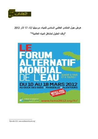 93 ‫ص‬
‫اﻟﻌﺪد‬3
‫ﻟﻠﻤﻴﺎﻩ‬ ‫اﻟﺴﺎدس‬ ‫اﻟﻌﺎﻟﻤﻲ‬ ‫اﻟﻤﻨﺘﺪى‬ ‫ﺣﻮل‬ ‫ﻋﺮض‬‫ﻣﺮﺳﻴﻠﻴﺎ‬ ،12-17‫ﺁذار‬2012
"‫اﻟﻌﺎﻟﻤﻴﺔ‬ ‫اﻟﻤﻴﺎﻩ‬ ‫ﻟﻤﺸﺎآﻞ‬ ‫اﻟﺤﻠﻮل‬ ‫وﻗﺖ‬"1
1Marseille 2012 www.worldwaterforum6.org/
 