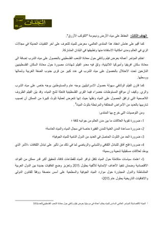 95 ‫ص‬
‫اﻟﻌﺪد‬3
‫اﻟﺜﺎﻟﺚ‬ ‫اﻟﻬﺪف‬:‫ودﻳﻤﻮﻣﺔ‬ ‫اﻷرض‬ ‫ﻣﻴﺎﻩ‬ ‫ﻋﻠﻰ‬ ‫اﻟﺤﻔﺎظ‬"‫اﻷزرق‬ ‫اﻟﻜﻮآﺐ‬."
‫آﻤﺎ‬‫ﻣﺠﺎﻻت‬ ‫ﻓﻲ‬ ‫اﻟﺤﺪﻳﺜﺔ‬ ‫اﻟﺘﻘﻨﻴﺎت‬ ‫ﺁﺧﺮ‬ ‫ﻋﻠﻰ‬ ‫ﻟﻠﺘﻌﺮف‬ ‫ﻟﻠﻤﻴﺎﻩ‬ ‫ﻣﻌﺮض‬ ،‫اﻟﻌﺎﻟﻤﻲ‬ ‫اﻟﻤﻨﺘﺪى‬ ‫هﺬا‬ ‫اﻧﻌﻘﺎد‬ ‫هﺎﻣﺶ‬ ‫ﻋﻠﻰ‬ ‫أﻗﻴﻢ‬
‫اﻣﻜﺎﻧ‬ ‫وﻣﺪى‬ ‫اﻟﻌﺎﻟﻢ‬ ‫ﻓﻲ‬ ‫اﻟﺮي‬‫اﻟﻤﺸﺎرآﺔ‬ ‫اﻟﺒﻠﺪان‬ ‫ﻓﻲ‬ ‫وﺗﻄﺒﻴﻘﻬﺎ‬ ‫ﻣﻨﻬﺎ‬ ‫اﻻﺳﺘﻔﺎدة‬ ‫ﻴﺔ‬.
‫اﻟﻤﺆﺗﻤﺮ‬ ‫اﺧﺘﺘﻢ‬‫أﻋﻤﺎﻟﻪ‬‫اﻟﻰ‬ ‫إﺿﺎﻓﺔ‬ ‫اﻟﺸﺮب‬ ‫ﻣﻴﺎﻩ‬ ‫ﻋﻠﻰ‬ ‫ﺑﺎﻟﺤﺼﻮل‬ ‫اﻟﻔﻠﺴﻄﻴﻨﻲ‬ ‫اﻟﺸﻌﺐ‬ ‫ﻣﻌﺎﻧﺎة‬ ‫ﺣﻮل‬ ‫وﺛﺎﺋﻘﻲ‬ ‫ﻓﻴﻠﻢ‬ ‫ﺑﻌﺮض‬
‫اﻟﻔﻠﺴﻄﻴﻨﻴﻴﻦ‬ ‫اﻟﺴﻜﺎن‬ ‫ﻣﻌﺎﻧﺎة‬ ‫ﺣﻮل‬ ‫ﻣﺼﻮرة‬ ‫ﺷﻬﺎدات‬ ‫اﻟﻔﻴﻠﻢ‬ ‫ﻣﻌﺪو‬ ‫ﻓﻴﻪ‬ ‫وﺛﻖ‬ ،‫اﻟﻼﺗﻴﻨﻴﺔ‬ ‫وأﻣﻴﺮآﻴﺎ‬ ‫اﻓﺮﻳﻘﻴﺎ‬ ‫ﺳﻜﺎن‬ ‫ﻣﻌﺎﻧﺎة‬
‫اﻟﻨﺎزﺣﻴ‬‫وﺷﻤﺎﻟﻬﺎ‬ ‫اﻟﻐﺮﺑﻴﺔ‬ ‫اﻟﻀﻔﺔ‬ ‫ﺟﻨﻮب‬ ‫ﻗﺮى‬ ‫ﻣﻦ‬ ‫آﺒﻴﺮ‬ ‫ﻋﺪد‬ ‫ﻓﻲ‬ ‫اﻟﺸﺮب‬ ‫ﻣﻴﺎﻩ‬ ‫ﻋﻠﻰ‬ ‫ﺑﺎﻟﺤﺼﻮل‬ ‫اﻻﺣﺘﻼل‬ ‫ﺗﺤﺖ‬ ‫ﻦ‬
‫ووﺳﻄﻬﺎ‬.
‫اﻟﺸﺮب‬ ‫ﻣﻴﺎﻩ‬ ‫ﻋﻠﻰ‬ ‫ﺧﺎص‬ ‫ﺑﻮﺟﻪ‬ ‫واﻟﻤﺴﺘﻮﻃﻨﻴﻦ‬ ‫ﻋﺎم‬ ‫ﺑﻮﺟﻪ‬ ‫اﻻﺳﺮاﺋﻴﻠﻴﻴﻦ‬ ‫ﺣﺼﻮل‬ ‫ﺳﻬﻮﻟﺔ‬ ‫اﻟﻮﺛﺎﺋﻘﻲ‬ ‫اﻟﻔﻴﻠﻢ‬ ‫ﻗﺎرن‬ ‫آﻤﺎ‬
‫واﻟﺮي‬.‫ﻟﺸﺢ‬ ‫ﻗﺎﺣﻠﺔ‬ ‫اﻟﻔﻠﺴﻄﻴﻨﻴﺔ‬ ‫اﻟﻘﺮى‬ ‫ﻓﻴﻤﺎ‬ ‫ﺧﻀﺮاء‬ ‫اﻟﻤﺴﺘﻮﻃﻨﺎت‬ ‫ﻣﻮاﻗﻊ‬ ‫أن‬ ‫وآﻴﻒ‬‫اﻟﻈﺮوف‬ ‫اﻟﻔﻴﻠﻢ‬ ‫ّﻦ‬‫ﻴ‬‫ﺑ‬ ‫وﻗﺪ‬ ،‫اﻟﻤﻴﺎﻩ‬
‫ﺗﺼﻴﺐ‬ ‫أن‬ ‫اﻟﻤﻤﻜﻦ‬ ‫ﻣﻦ‬ ‫آﺒﻴﺮة‬ ‫ﺗﻠﻮث‬ ‫ﻟﻌﻤﻠﻴﺔ‬ ‫ﺗﺘﻌﺮض‬ ‫إﻧﻬﺎ‬ ‫ﺣﻴﺚ‬ ‫وﻧﻘﻠﻬﺎ‬ ‫اﻟﻤﻴﺎﻩ‬ ‫ﻋﻠﻰ‬ ‫اﻟﺤﺼﻮل‬ ‫ﺗﺮاﻓﻖ‬ ‫اﻟﺘﻲ‬ ‫اﻟﻼﺻﺤﻴﺔ‬
‫اﻟﻤﻴﺎﻩ‬ ‫ﺑﺘﻠﻮث‬ ‫واﻟﻤﺮﺗﺒﻄﺔ‬ ‫اﻟﻤﺨﺘﻠﻔﺔ‬ ‫اﻷﻣﺮاض‬ ‫ﻣﻦ‬ ‫ﺑﺎﻟﻌﺪﻳﺪ‬ ‫ﺷﺎرﺑﻴﻬﺎ‬1
.
‫ﺑﻬﺎ‬ ‫ﺧﺮج‬ ‫اﻟﺘﻲ‬ ‫اﻟﺘﻮﺻﻴﺎت‬ ‫وﻣﻦ‬‫اﻟﻤﻨﺘﺪى‬:
1-‫ﺑﻴﻦ‬ ‫ﻣﺎ‬ ‫اﻟﻌﻼﻗﺎت‬ ‫ﺗﻘﻮﻳﺔ‬ ‫ﺿﺮورة‬‫؛‬ ‫آﺎﻓﺔ‬ ‫ﺟﻮاﻧﺒﻪ‬ ‫ﻣﻦ‬ ‫اﻟﻌﺎﻟﻢ‬ ‫ﻣﺪن‬
2-‫اﻟﻌﺎدﻣﺔ؛‬ ‫واﻟﻤﻴﺎﻩ‬ ‫اﻟﻤﻴﺎﻩ‬ ‫ﻣﺠﺎل‬ ‫ﻓﻲ‬ ‫ﺧﺎﺻﺔ‬ ‫اﻟﻔﻘﻴﺮة‬ ‫ﻟﻠﻤﺪن‬ ‫اﻟﻐﻨﻴﺔ‬ ‫اﻟﻤﺪن‬ ‫ﻣﺴﺎﻋﺪة‬ ‫ﺿﺮورة‬
3-‫اﻟﺠﻮﻓﻴﺔ‬ ‫ﻟﻠﻤﻴﺎﻩ‬ ‫اﻟﻨﺎﻣﻴﺔ‬ ‫اﻟﺪول‬ ‫ﻣﻦ‬ ‫اﻟﻌﺪﻳﺪ‬ ‫ﻓﻲ‬ ‫اﻟﺤﺎﺻﻞ‬ ‫اﻟﺘﻠﻮث‬ ‫ﻣﻦ‬ ‫اﻟﺤﺪ‬ ‫ﺿﺮورة‬‫؛‬
4-‫ﻋﻠ‬ ‫ﺗﺄﺛﻴﺮ‬ ‫ﻣﻦ‬ ‫ذﻟﻚ‬ ‫ﻓﻲ‬ ‫ﻟﻤﺎ‬ ‫واﻟﺮﻳﺎﺿﻲ‬ ‫واﻟﺸﺒﺎﺑﻲ‬ ‫اﻟﺜﻘﺎﻓﻲ‬ ‫ﻟﻠﺘﺒﺎدل‬ ‫ﺁﻓﺎق‬ ‫ﻓﺘﺢ‬ ‫ﺿﺮورة‬‫ﺗﺒﺎدل‬ ‫ﻰ‬‫اﻟﺜﻘﺎﻓﺎت‬‫اﻟﺬي‬ ‫،اﻷﻣﺮ‬
‫ورﺳﻤﻴﺔ؛‬ ‫ﺷﻌﺒﻴﺔ‬ ‫ﻣﺴﺘﻘﺒﻠﻴﺔ‬ ‫ﻟﻌﻼﻗﺎت‬ ‫ﻳﻮﻃﺪ‬
5-‫اﻟﻔﻮاﺋﺪ‬ ‫ﻣﻦ‬ ‫ﻣﻤﻜﻦ‬ ‫ﻗﺪر‬ ‫أآﺒﺮ‬ ‫ﻟﺘﺤﻘﻴﻖ‬ ،‫آﺎﻓﺔ‬ ‫ﻟﻠﻘﻄﺎﻋﺎت‬ ‫اﻟﻤﻴﺎﻩ‬ ‫ﺗﻮاﻓﺮ‬ ‫ﺗﻜﻔﻞ‬ ‫اﻟﻤﻴﺎﻩ‬ ‫ﺣﻮل‬ ‫ﻣﺘﻜﺎﻣﻠﺔ‬ ‫ﺳﻴﺎﺳﺎت‬ ‫اﻋﺘﻤﺎد‬
‫ﺑﺤﻠﻮل‬ ‫ﻟﻸﻟﻔﻴﺔ‬ ‫اﻹﻧﻤﺎﺋﻴﺔ‬ ‫اﻷهﺪاف‬ ‫ﺗﻨﻔﻴﺬ‬ ‫وﺿﻤﺎن‬ ‫اﻻﻗﺘﺼﺎدﻳﺔ‬2015‫ﺑﻴﻦ‬ ‫ﺟﺪﻳﺪة‬ ‫اﺗﻔﺎﻗﻴﺎت‬ ‫وﺿﻊ‬ ‫وﺗﻌﺰﻳﺰ‬‫اﻟﻌﺮﺑﻴﺔ‬ ‫اﻟﺪول‬
‫اﻟﺪوﻟﻲ‬ ‫ﻟﻠﻘﺎﻧﻮن‬ ً‫ﺎ‬‫ووﻓﻘ‬ ‫ﻣﻨﺼﻔﺔ‬ ‫أﺳﺲ‬ ‫ﻋﻠﻰ‬ ‫واﻟﺴﻄﺤﻴﺔ‬ ‫اﻟﺠﻮﻓﻴﺔ‬ ‫اﻟﻤﻴﺎﻩ‬ ‫ﻣﻮارد‬ ‫ﺣﻮل‬ ‫اﻟﻤﺠﺎورة‬ ‫واﻟﺪول‬ ‫اﻟﻤﺘﺸﺎﻃﺌﺔ‬
‫ﻋﺎ‬ ‫ﺑﺤﻠﻮل‬ ‫اﻟﺘﺎرﻳﺨﻴﺔ‬ ‫واﻻﺗﻔﺎﻗﻴﺎت‬‫م‬2015‫؛‬
1‫اﻻﻗﺘﺼﺎدﻳﺔ‬ ‫اﻟﺤﻴﺎة‬/‫اﻟﻤﺆﺗ‬‫اﻟﻔﻠﺴﻄﻴﻨﻲ‬ ‫اﻟﺸﻌﺐ‬ ‫ﻣﻌﺎﻧﺎة‬ ‫ﺣﻮل‬ ‫وﺛﺎﺋﻘﻲ‬ ‫ﻓﻴﻠﻢ‬ ‫ﺑﻌﺮض‬ ‫ﻣﺮﺳﻴﻠﻴﺎ‬ ‫ﻓﻲ‬ ‫أﻋﻤﺎﻟﻪ‬ ‫ﻳﺨﺘﺘﻢ‬ ‫ﻟﻠﻤﻴﺎﻩ‬ ‫اﻟﺴﺎدس‬ ‫اﻟﻌﺎﻟﻤﻲ‬ ‫ﻤﺮ‬/‫اﻟﻌﺪد‬5916
 