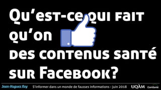 S’informer dans un monde de fausses informations - juin 2018Jean-Hugues Roy
Qu’est-ce qui fait
qu’on
des contenus santé
sur Facebook?
 