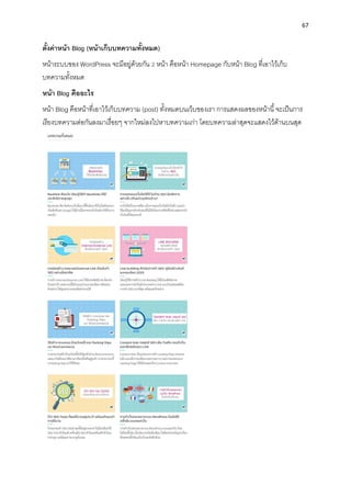67
ตั้งค่ำหน้ำ Blog (หน้ำเก็บบทควำมทั้งหมด)
หน้ำระบบของ WordPress จะมีอยู่ด้วยกัน 2 หน้ำ คือหน้ำ Homepage กับหน้ำ Blog ที่เอำไว้เก็บ
บทควำมทั้งหมด
หน้ำ Blog คืออะไร
หน้ำ Blog คือหน้ำที่เอำไว้เก็บบทควำม (post) ทั้งหมดบนเว็บของเรำ กำรแสดงผลของหน้ำนี้จะเป็นกำร
เรียงบทควำมต่อกันลงมำเรื่อยๆ จำกใหม่ลงไปหำบทควำมเก่ำ โดยบทควำมล่ำสุดจะแสดงไว้ด้ำนบนสุด
 