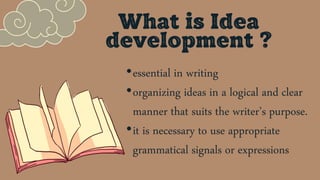 What is Idea
development ?
•essential in writing
•organizing ideas in a logical and clear
manner that suits the writer’s purpose.
•it is necessary to use appropriate
grammatical signals or expressions
 
