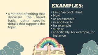EXAMPLES:
• First, Second, Third
• Next
• as an example
• in addition to
• for example
• such as
• specifically, for example, for
instance
• a method of writing that
discusses the broad
topic using specific
details that supports the
topic.
 