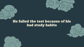 He failed the test because of his
bad study habits
 