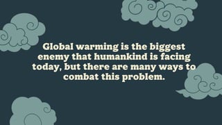 Global warming is the biggest
enemy that humankind is facing
today, but there are many ways to
combat this problem.
 