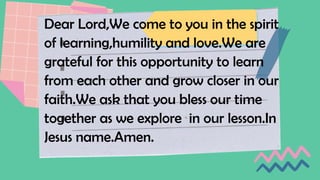 Dear Lord,We come to you in the spirit
of learning,humility and love.We are
grateful for this opportunity to learn
from each other and grow closer in our
faith.We ask that you bless our time
together as we explore in our lesson.In
Jesus name.Amen.
 