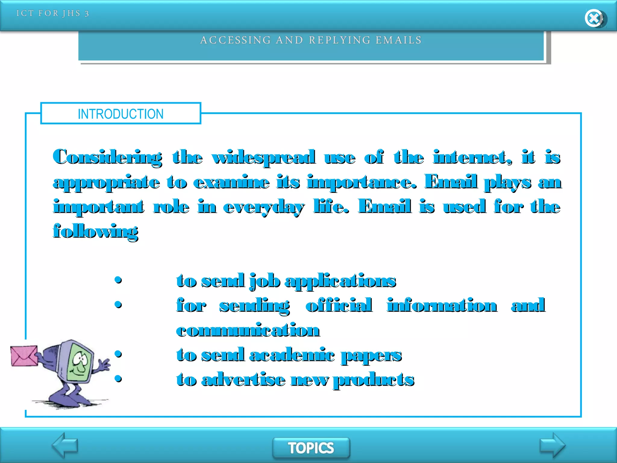 INTRODUCTION
Considering the widespread use of the internet, it isConsidering the widespread use of the internet, it is
appropriate to examine its importance. Email plays anappropriate to examine its importance. Email plays an
important role in everyday life. Email is used for theimportant role in everyday life. Email is used for the
followingfollowing
•• to send job applicationsto send job applications
•• for sending official information andfor sending official information and
communicationcommunication
•• to send academic papersto send academic papers
•• to advertise new productsto advertise new products
 