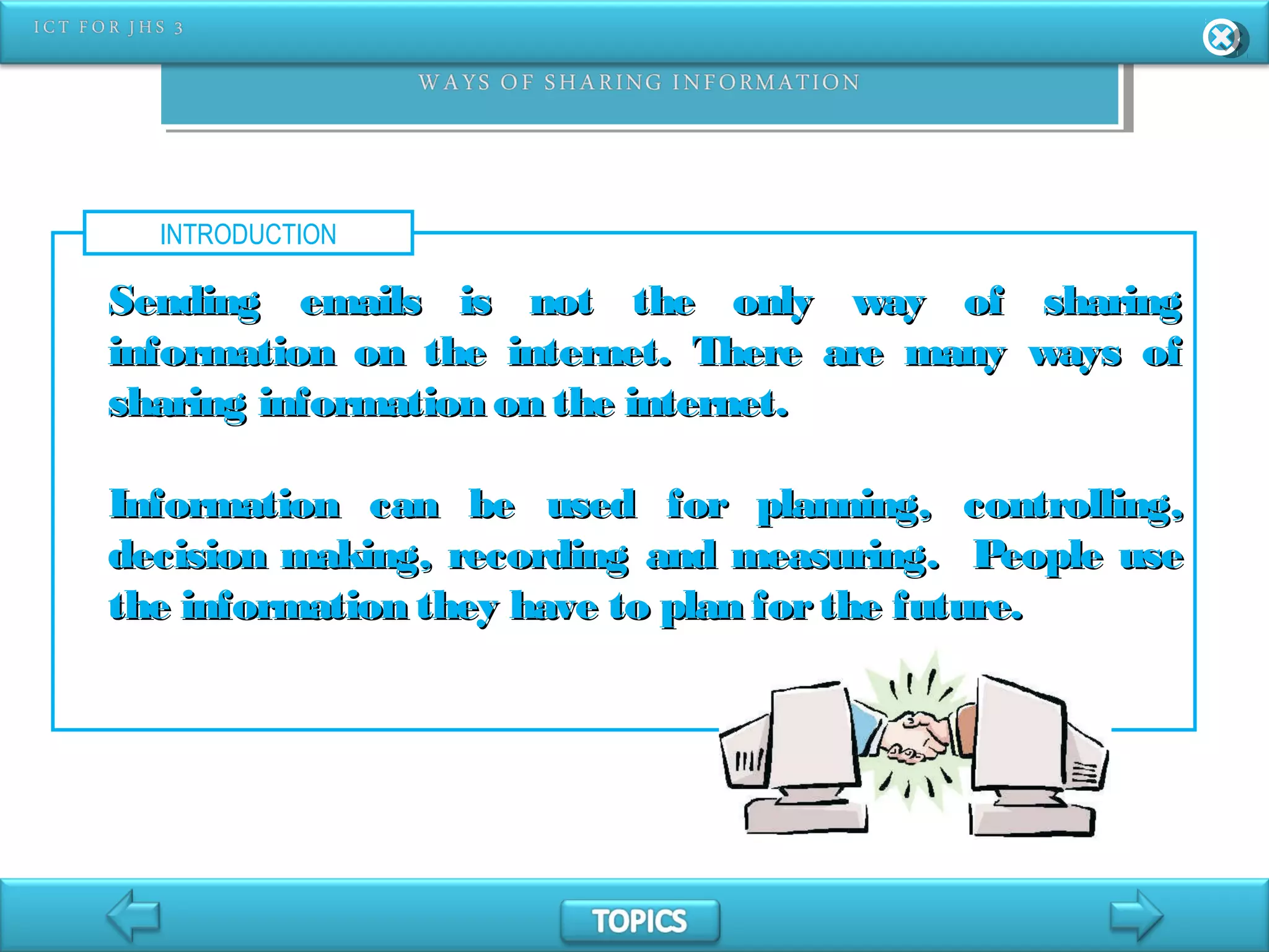 INTRODUCTION
Sending emails is not the only way of sharingSending emails is not the only way of sharing
information on the internet. There are many ways ofinformation on the internet. There are many ways of
sharing information on the internet.sharing information on the internet.
Information can be used for planning, controlling,Information can be used for planning, controlling,
decision making, recording and measuring. People usedecision making, recording and measuring. People use
the information they have to plan forthe future.the information they have to plan forthe future.
 
