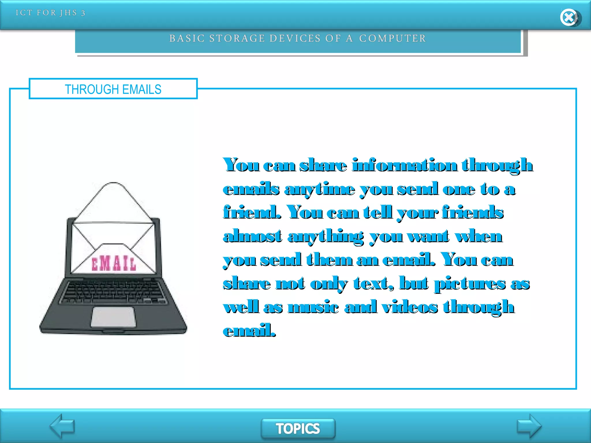 THROUGH EMAILS
You can share information throughYou can share information through
emails anytime you send one to aemails anytime you send one to a
friend. You can tell yourfriendsfriend. You can tell yourfriends
almost anything you want whenalmost anything you want when
you send them an email. You canyou send them an email. You can
share not only text, but pictures asshare not only text, but pictures as
well as music and videos throughwell as music and videos through
email.email.
 