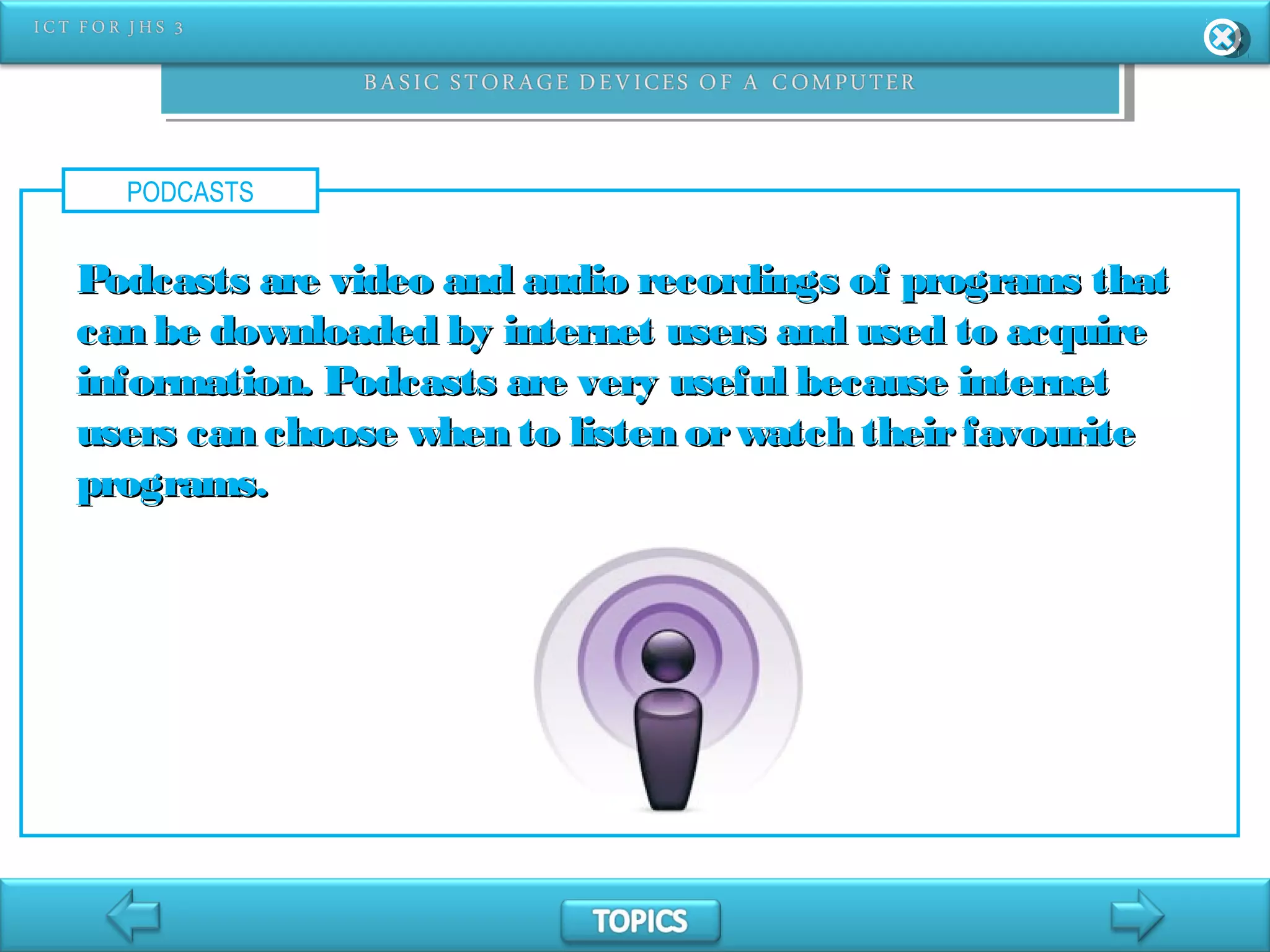 PODCASTS
Podcasts are video and audio recordings of programs thatPodcasts are video and audio recordings of programs that
can be downloaded by internet users and used to acquirecan be downloaded by internet users and used to acquire
information. Podcasts are very useful because internetinformation. Podcasts are very useful because internet
users can choose when to listen orwatch theirfavouriteusers can choose when to listen orwatch theirfavourite
programs.programs.
 