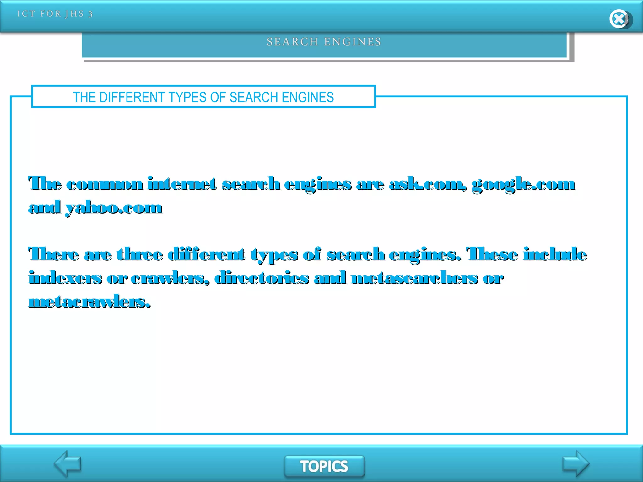 THE DIFFERENT TYPES OF SEARCH ENGINES
The common internet search engines are ask.com, google.comThe common internet search engines are ask.com, google.com
and yahoo.comand yahoo.com
There are three different types of search engines. These includeThere are three different types of search engines. These include
indexers orcrawlers, directories and metasearchers orindexers orcrawlers, directories and metasearchers or
metacrawlers.metacrawlers.
 