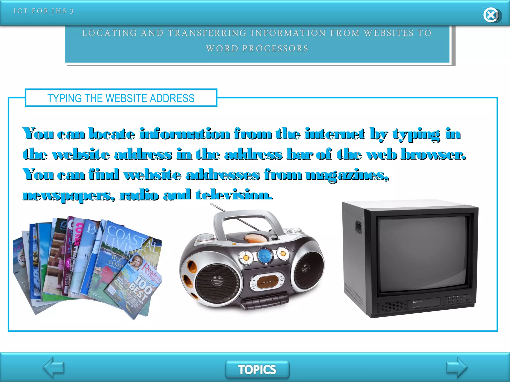 TYPING THE WEBSITE ADDRESS
You can locate information fromthe internet by typing inYou can locate information fromthe internet by typing in
the website address in the address barof the web browser.the website address in the address barof the web browser.
You can find website addresses from magazines,You can find website addresses from magazines,
newspapers, radio and television.newspapers, radio and television.
 