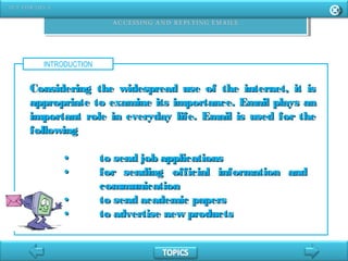 INTRODUCTION
Considering the widespread use of the internet, it isConsidering the widespread use of the internet, it is
appropriate to examine its importance. Email plays anappropriate to examine its importance. Email plays an
important role in everyday life. Email is used for theimportant role in everyday life. Email is used for the
followingfollowing
•• to send job applicationsto send job applications
•• for sending official information andfor sending official information and
communicationcommunication
•• to send academic papersto send academic papers
•• to advertise new productsto advertise new products
 