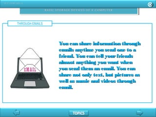 THROUGH EMAILS
You can share information throughYou can share information through
emails anytime you send one to aemails anytime you send one to a
friend. You can tell yourfriendsfriend. You can tell yourfriends
almost anything you want whenalmost anything you want when
you send them an email. You canyou send them an email. You can
share not only text, but pictures asshare not only text, but pictures as
well as music and videos throughwell as music and videos through
email.email.
 