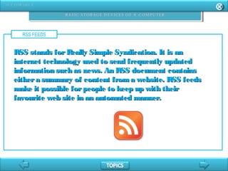 RSS FEEDS
RSS stands forReally Simple Syndication. It is anRSS stands forReally Simple Syndication. It is an
internet technology used to send frequently updatedinternet technology used to send frequently updated
information such as news. An RSS document containsinformation such as news. An RSS document contains
eithera summary of content froma website. RSS feedseithera summary of content froma website. RSS feeds
make it possible forpeople to keep up with theirmake it possible forpeople to keep up with their
favourite web site in an automated manner.favourite web site in an automated manner.
 