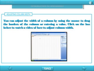 ADJUSTING COLUMN WIDTH
You can adjust the width of a column by using the mouse to dragYou can adjust the width of a column by using the mouse to drag
the borders of the column or entering a value. Click on the boxthe borders of the column or entering a value. Click on the box
below to watch a video of how to adjust column width.below to watch a video of how to adjust column width.
 