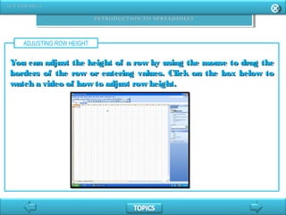 ADJUSTING ROW HEIGHT
You can adjust the height of a row by using the mouse to drag theYou can adjust the height of a row by using the mouse to drag the
borders of the row or entering values. Click on the box below toborders of the row or entering values. Click on the box below to
watch a video of how to adjust row height.watch a video of how to adjust row height.
 
