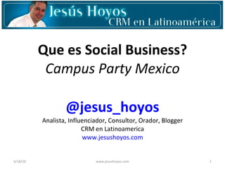 Que es Social Business? Campus Party Mexico @jesus_hoyos Analista, Influenciador, Consultor, Orador, Blogger CRM en Latinoamerica www.jesushoyos.com 3/18/10 www.jesushoyos.com 