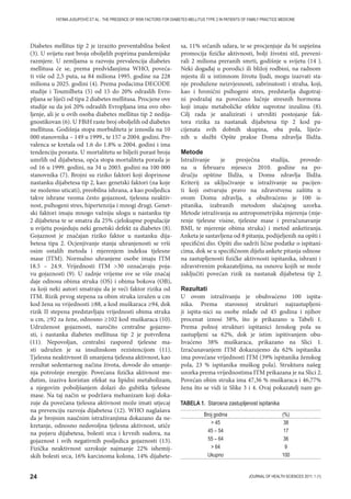 24 JOURNAL OF HEALTH SCIENCES 2011; 1 (1)
FATIMA JUSUPOVIĆ ET AL.: THE PRESENCE OF RISK FACTORS FOR DIABETES MELLITUS TYPE 2 IN PATIENTS OF FAMILY PRACTICE MEDICINE
Diabetes mellitus tip 2 je izrazito preventabilna bolest
(3). U svijetu rast broja oboljelih poprima pandemijske
razmjere. U zemljama u razvoju prevalencija diabetes
mellitusa će se, prema predviđanjima WHO, poveća-
ti više od 2,5 puta, sa 84 miliona 1995. godine na 228
miliona u 2025. godini (4). Prema podacima DECODE
studije i Toumilheta (5) od 15 do 20% odraslih Evro-
pljana se liječi od tipa 2 diabetes mellitusa. Procjene ove
studije su da još 20% odraslih Evropljana ima ovo obo-
ljenje, ali je u ovih osoba diabetes mellitus tip 2 nedija-
gnostikovan (6). U FBiH raste broj oboljelih od diabetes
mellitusa. Godišnja stopa morbiditeta je iznosila na 10
000 stanovnika – 149 u 1999., te 157 u 2004. godini. Pre-
valenca se kretala od 1.6 do 1.8% u 2004. godini i ima
tendenciju porasta. U mortalitetu se bilježi porast broja
umrlih od dijabetesa, opća stopa mortaliteta porasla je
od 16 u 1999. godini, na 34 u 2003. godini na 100 000
stanovnika (7). Brojni su riziko faktori koji doprinose
nastanku dijabetesa tip 2, kao: genetski faktori (na koje
ne možemo uticati), preobilna ishrana, a kao posljedica
takve ishrane veoma često gojaznost, tjelesna neaktiv-
nost, psihogeni stres, hipertenzija i mnogi drugi. Genet-
ski faktori imaju mnogo važniju ulogu u nastanku tip
2 dijabetesa te se smatra da 25% cjelokupne populacije
u svijetu posjeduju neki genetski defekt za diabetes (8).
Gojaznost je značajan riziko faktor u nastanku dija-
betesa tipa 2. Ocjenjivanje stanja uhranjenosti se vrši
osim ostalih metoda i mjerenjem indeksa tjelesne
mase (ITM). Normalno uhranjene osobe imaju ITM
18.5 – 24.9. Vrijednosti ITM 30 označavaju poja-
vu gojaznosti (9). U zadnje vrijeme sve se više značaj
daje odnosu obima struka (OS) i obima bokova (OB),
za koji neki autori smatraju da je veći faktor rizika od
ITM. Rizik prvog stepena za obim struka izražen u cm
kod žena su vrijednosti ≥88, a kod muškaraca ≥94, dok
rizik II stepena predstavljaju vrijednosti obima struka
u cm, ≥92 za žene, odnosno ≥102 kod muškaraca (10).
Udruženost gojaznosti, naročito centralne gojazno-
sti, i nastanka diabetes mellitusa tip 2 je potvrđena
(11). Nepovoljan, centralni raspored tjelesne ma-
sti udružen je sa insulinskom rezistencijom (11).
Tjelesna neaktivnost ili smanjena tjelesna aktivnost, kao
rezultat sedentarnog načina života, dovode do smanje-
nja potrošnje energije. Povećana fizička aktivnost me-
đutim, izaziva koristan efekat na lipidni metabolizam,
a njegovim poboljšanjem dolazi do gubitka tjelesne
mase. Na taj način se podržava mehanizam koji doka-
zuje da povećana tjelesna aktivnost može imati utjecaj
na prevenciju razvoja dijabetesa (12). WHO naglašava
da je brojnim naučnim istraživanjima dokazano da ne-
kretanje, odnosno nedovoljna tjelesna aktivnost, utiče
na pojavu dijabetesa, bolesti srca i krvnih sudova, na
gojaznost i svih negativnih posljedica gojaznosti (13).
Fizička neaktivnost uzrokuje najmanje 22% ishemij-
skih bolesti srca, 16% karcinoma kolona, 14% dijabete-
sa, 11% srčanih udara, te se procjenjuje da bi uspješna
promocija fizičke aktivnosti, bolji životni stil, preveni-
rali 2 miliona preranih smrti, godišnje u svijetu (14 ).
Neki događaj u porodici ili bližoj rodbini, na radnom
mjestu ili u intimnom životu ljudi, mogu izazvati sta-
nje produžene neizvjesnosti, zabrinutosti i straha, koji,
kao i hronični psihogeni stres, predstavlja dugotraj-
ni podražaj na povećano lučnje stresnih hormona
koji imaju metaboličke efekte suprotne inzulinu (8).
Cilj rada je analizirati i utvrditi postojanje fak-
tora rizika za nastanak dijabetesa tip 2 kod pa-
cijenata svih dobnih skupina, oba pola, liječe-
nih u službi Opšte prakse Doma zdravlja Ilidža.
Metode
Istraživanje je presječna studija, provede-
na u februaru mjesecu 2010. godine na po-
dručju opštine Ilidža, u Domu zdravlja Ilidža.
Kriterij za uključivanje u istraživanje su pacijen-
ti koji ostvaruju pravo na zdravstvenu zaštitu u
ovom Domu zdravlja, a obuhvaćeno je 100 is-
pitanika, izabranih metodom slučajnog uzorka.
Metode istraživanja su antropometrijska mjerenja (mje-
renje tjelesne visine, tjelesne mase i preračunavanje
BMI, te mjerenje obima struka) i metod anketiranja.
Anketa je sastavljena od 8 pitanja, podijeljenih na opšti i
specifični dio. Opšti dio sadrži lične podatke o ispitani-
cima, dok se u specifičnom dijelu ankete pitanja odnose
na zastupljenosti fizičke aktivnosti ispitanika, ishrani i
zdravstvenim pokazateljima, na osnovu kojih se može
zaključiti povećan rizik za nastanak dijabetesa tip 2.
Rezultati
U ovom istraživanju je obuhvaćeno 100 ispita-
nika. Prema starosnoj strukturi najzastupljeni-
ji ispita-nici su osobe mlađe od 45 godina i njihov
procenat iznosi 38%, što je prikazano u Tabeli 1.
Prema polnoj strukturi ispitanici ženskog pola su
zastupljeni sa 62%, dok je istim ispitivanjem obu-
hvaćeno 38% muškaraca, prikazano na Slici 1.
Izračunavanjem ITM dokazujemo da 62% ispitanika
ima povećane vrijednosti ITM (39% ispitanika ženskog
pola, 23 % ispitanika muškog pola). Struktura našeg
uzorka prema vrijednostima ITM prikazana je na Slici 2.
Povećan obim struka ima 47,36 % muškaraca i 46,77%
žena što se vidi iz Slike 3 i 4. Ovaj pokazatelj nam go-
Broj godina (%)
 45 38
45 – 54 17
55 – 64 36
 64 9
Ukupno 100
TABELA 1. Starosna zastupljenost ispitanika
 