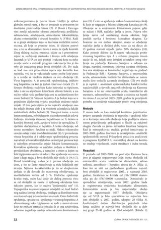 32 JOURNAL OF HEALTH SCIENCES 2011; 1 (1)
ZAREMA OBRADOVIĆ ET AL.: EPIDEMIOLOGICAL CHARACTERISICS OF GASTROINTESTINAL INFECTIOUS DISEASES AND VIRAL HEPATITIS A IN THE CANTON SARAJEVO
mikroorganizama je putem hrane. Uočljiv je njihov
globalni trend rasta, a što se povezuje sa porastom in-
dustrijske proizvodnje hrane (2). U Bosni i Hercego-
vini zemlji zakonskoj obavezi prijavljivanja podliježu:
salmoneloza, amebijajaza, alimentarne toksoinfekcije,
akutni enterokolitis i virusni hepatitis A (VHA). Radi
se o grupi oboljenja koja su izazvana različitim uzroč-
nicima, ali koja se prenose istim, ili sličnim putevi-
ma, a to su dominatno: hrana i voda, te rjeđe kontakt.
Zbog sličnog načina prenosa, slične su i preventivne
mjere za suzbijanje nastanka i širenja ovih oboljenja.
Izuzetak je VHA za koji postoji i vakcina koju su neke
zemlje uvele u rutinski program vakcinacije što je do-
velo do značajnog pada broja oboljelih (3). Do sada
se kod nas ova preventivna mjera nije koristila kao
rutinska, već su se vakcinisale samo osobe koje putu-
ju u zemlje sa visokim rizikom za ovo oboljenje (4).
Virus hepatitisa A je uzročnik epidemijskog, infektiv-
nog hepatitisa za koji je jedini rezervoar čovjek (5). U
širenju oboljenja sudjeluju kako bolesnici sa tipičnom,
tako i oni sa atipičnom kliničkom slikom bolesti, a na-
ročito veliki rizik predstavljaju oni sa anikteričnom for-
mom bolesti (5). Virusni hepatitis A je bolest koja se u
pojedinim dijelovima svijeta pojavljuje endemo-epide-
mijski. U tim područjima je to najčešće oboljenje oso-
ba mlađe životne dobi i sa visokom učestalošću lakših
anikteričnih oblika bolesti (5). Nasuprot tome, u razvi-
jenim zemljama, poboljšanjem socioekonomskih uslova
življenja, infekcija virusom hepatitisom se A dešava u
kasnijoj životnoj dobi, a pojava bolesti je sporadična. U
rijetkim slučajevima je hepatitis A teško oboljenje, od-
nosno mortalitet i letalitet su niski. Nakon rekonvales-
cencije ostaje trajan i solidan imunitet (6). U prenošenju
virusa hepatitisa A i održavanju epidemijskog procesa
najvažniji je kontaktni (fekalno-oralni) put prenosa koji
je uslovljen prisutnošću svježe fekalne kontaminacije.
Kontaktne epidemije se najčešće javljaju u školskim i
pretškolskim objektima, a naročito u onim u kojim su
loši higijensko-sanitarni uslovi. Ove epidemije su razvu-
čene i dugo traju, a broj oboljelih nije visok (1-3%) (7).
Pored kontaktnog, važan je i prenos oboljenja vo-
dom, a što se često manifestuje u vidu hidričnih epi-
demija. Njihova karakteristika je da se eksplozivno
javljaju te da dovode do masovnog obolijevanja, sa
morbiditetom većim od 5 %. Hidrične epidemije
kratko traju, osim kad dođe do daljeg prenosa viru-
sa od oboljelih na osobe iz njihovog okruženja kon-
taktnim putem, što se naziva “epidemijski rep“ (1).
Topografska rasprostranjenost oboljelih se, kod hidrič-
nog načina širenja oboljenja, poklapa sa distributivnom
mrežom u kojoj je kontaminirana vode. Osim hidričnih
epidemija, opisane su i epidemije virusnog hepatitisa A
alimentarnog toka. Uglavnom se radi o namirnicama
koje ne prolaze termičku obradu ili je ona nedovoljna,
odnosno zagađenje nastaje sekundarnom kontaminaci-
jom (8). Česte su epidemije nakon konzumiranja školj-
ki koje se uzgajaju u blizini izlijevanja kanalizacije (9).
Obojenje se u umjerenom klimatskom pojasu, gdje
se nalazi i BiH, najčešće javlja u jesen. Pojava obo-
ljenja zavisi od sanitarnog stanja okoline, higi-
jenskih navika i brojnosti kontaktne skupine. Za-
hvaćene su sve dobne skupine, mada se oboljenje
najčešće javlja u dječijoj dobi, tako da na djecu do
15 godina starosti otpada preko 50% slučajeva (10).
Kako postoje dileme da li uvesti vakcinaciju protiv
virusnog hepatitisa tipa A u redovni program imuni-
zacije ili ne, željeli smo istražiti učestalost ovog obo-
ljenja na području Kantona Sarajevo u odnosu na
druga, naprijed pomenuta crijevna zarazna oboljenja.
Sva ova oboljenja se konstantno registruju na područ-
ju Federacije BiH i Kantona Sarajevo, a enterocolitis
acuta, salmonelosis, toxiinfectio alimentaris se nalaze
među dest vodećih zaraznih oboljenja. Cilj ove studi-
je je ispitati i analizirati epidemiološke karakteristike
najučestalijih crijevnih zaraznih oboljenja na Kantonu
Sarajevo, a to su: enterocolitis acuta, toxiinfectio ali-
mentaris, salmonellosis, amebiasis u odnosu na hepati-
tis virosa A za period 2005.-2009. godine te procijeniti
potrebu za uvođenje vakcinacije protiv ovog oboljenja.
Metode
U ovom radu su kao materijal korištene pojedinačne
prijave zaraznih oboljenja te mjesečni i godišnji bilte-
ni o kretanju zaraznih oboljenja koja podliježu obave-
znom prijavljivanju prikupljeni u Službi za epidemi-
ologiju Zavoda za javno zdravstvo Kantona Sarajevo.
Rad je retrospektivna studija, period istraživanja je
2005-2009. godina. Korišten je deskriptivno- analitički
epidemiološki metod. Prikupljeni podaci su analizirani
u programu EpiINFO. U statističkoj obradi su korište-
ne srednje vrijednosti, index strukture i index trenda.
Rezultati
U periodu od 2005-2009. na području Kantona Sara-
jevo je ukupno registrovano 7626 osoba oboljelih od
enterocolitis acuta, toxiinfectio alimentaris, salmo-
nellosis, amoebiasis i hepatitis virosa tip A (Slika 1).
Kao što se vidi na prethodnom grafikonu najveći
broj oboljelih je registrovan 2007., a najmanji 2005.
godine. Incidenca se kretala od 216/100000 stanov-
nika pa do 478/100000 stanovnika. Dominiralo je
sporadično obolijevanje, osim 2007. godine kada
je registrovana epidemija toxiinfectio alimentaris.
Enterocolitis acuta je bio najučestalije obolje-
nje sa registrovanih 5657 oboljelih. Obolijeva-
nje od VHA je bilo sporadično sa najvećim bro-
jem oboljelih u 2007. godini, ukupno 28 (Slika 3).
Analizirajući dobnu distribuciju pojedinih obo-
ljenja uočljivo je najveći broj oboljelih bio u dob-
noj grupi 25-49 godina sa 3265 oboljelih (Tabela 1).
 