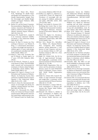 49JOURNAL OF HEALTH SCIENCES 2011; 1 (1)
SENKA DINAREVIĆ ET AL.: RELATION OF DIET AND PHYSICAL ACTIVITY TO OBESITY IN CHILDREN IN ELEMENTARY SCHOOLS
(8) Skinner A.C., Mayer M.L., Flower
K.M., Weinberger M. Health Status
and Health Care Expenditures in a Na-
tionally Representative Sample: How
Do Overweight and Healthy-Weight
Children Compare? Pediatrics 2008;
121(2): e269 - e277.
(9) Barlow S.E. and the Expert Commitee
Recommendations Regarding the Pre-
vention, Assesment and Treatment of
Child an Adolescent Owerweight and
Obesity: Summary Report. Pediatrics
2007;120: S164-192.
(10) Speiser P.W., Rudolf M.J.C., Anhalt H.
et al. Consensus statement: Childho-
od obesity. J. Clin. Endocrinol. Metab.
2005; 90:1871-1887.
(11) Jansen W, Raat H, Joosten-van Zwa-
nenburg E, Reuvers I, van Walsem R,
Brug J. A school-based intervention
to reduce overweight and inactivity in
children aged 6–12 years: study design
of a randomized controlled trial. BMC
Public Health. 2008; 8: 257.
(12) Wang G., Dietz W.H. Economic Bur-
den of Obesity in Youths Aged 6 to
17 years: 1979-1999. Pediatrics 2002;
109:e81.
(13) Van der Horst K., Oenema A., van de
Looij-Jansen P., Brug J. The ENDORSE
study: research into enviromental de-
terminants of obesity related behavior
in Rotterdam school children. BMC
Public Health 2008; 8: 142.
(14) August G.P., Caprio S., Fennoy I. et al.
Prevention and Treatment of Pediatric
Obesity: An Endocrine Society Clini-
cal Practice Guideline Based on Expert
Opinion J. Clin. Endocrinol. Metab
2008; 93(12): 4576 – 4599.
(15) Chinn S., Rona R.J. International defi-
nitions of overweight and obesity for
children: a lasting solution? Ann Hum
Biol. 2002 ;29(3):306-313.
(16) Ogden C.L., Kuczmarski R.J., Flegal
K.M. et al. Centers for Disease Control
and Prevention 2000 growth charts for
the United States: improvements to the
1977 National Center for Health Stati-
stics version. Pediatrics 2002; 9:45–60
(17) Hedley A.A., Ogden C.L., Johnson C.L.,
Carroll M.D., Curtin L.R., Flegal K.M.
Prevalence of overweight and obe-
sity among US children, adolescents,
and adults, 1999-2002. JAMA. 2004
;291(23):2847-2850.
(18) Brug J., van Lenthe F.J., Kremers S.P.J.:
Revisiting Kurt Lewin: How to Gain
Insight into Environmental Correlates
of Obesogenic Behaviors. American
Journal of Preventive Medicine 2006;
31:525-529.
(19) Cheryl D.F, Ogden C.L: ,Prevalence
of Underweight Among Children and
Adolescents: United States, 2003-2006.
NCHS Health E-Stat.
(20) Kerr M.A., Rennie K.L., McCaffrey
T.A., Wallace J.M., Hannon-Fletcher
M.P., Livingstone M.B. Snacking
patterns among adolescents: a com-
parison of type, frequency and porti-
on size between Britain in 1997 and
Northern Ireland in 2005. Br. J. Nutr.
2009 ;101(1):122-31.
(21) Malik V.S., Schulze M.B., Hu F.B. In-
take of sugar-sweetened beverages
and weight gain: a systematic review.
American Journal of Clinical Nutrition
2006; 84( 2): 274-288.
(22) World Health Organization. Diet, nu-
trition and the prevention of chronic
diseases: report of a Joint WHO/FAO
Expert Consultation. Geneva, Switzer-
land: World Health Organisation,
2003: 54–71.
(23) Malik V.S., Schulze M.B., Frank B. Hu.
Intake of sugar-sweetened beverages
and weight gain: a systematic review.
American Journal of Clinical Nutrition
2006; 84( 2): 274-288.
(24) Ortiz-Hernández L., Gómez-Tello B.L.
Food consumption in Mexican ado-
lescents. Rev. Panam. Salud .Publica.
2008;24(2):127-135.
(25) Mensink G.B., Kleiser C., Richter A.
Food consumption of children and
adolescents in Germany. Results of
the German Health Interview and
Examination Survey for Children
and Adolescents (KiGGS). Bundesge-
sundheitsblatt Gesundheitsforschung
Gesundheitsschutz. 2007;50(5-6):609-
623.
(26) Giammattei J., Blix G., Marshak H.H.,
Wollitzer A.O., Pettitt D.J. Television
watching and soft drink consumpti-
on: associations with obesity in 11- to
13-year-old schoolchildren. Arch. Pe-
diatr. Adolesc. Med. 2003;157:882–886.
(27) Bauer K.W., Nelson M.C., Boutelle
K.N., Neumark-Sztainer D. Parental
influences on adolescents' physical ac-
tivity and sedentary behavior: longitu-
dinal findings from Project EAT-II. Int
. J. Behav. Nutr. Phys. Act. 2008;5:12.
(28) August G.P., Caprio S., Fennoy I. et al.
Prevention and Treatment of Pediatric
Obesity: An Endocrine Society Clini-
cal Practice Guideline Based on Expert
Opinion. J. Clin. Endocrinol. Metab.
2008; 93(12): 4576 – 4599.
(29) Donnelly JE et al: Nutrition and physi-
cal activity program to attenuate obe-
sity and promote physical and metablic
fitness in elemenary school shildren,
Obes Res 1996; 4 (3); 229-43.
(30) Fernandes MM, The Effect of soft
drink availability in elementary scholls
on consupmtion; J Am Diet Assoc,
2008; 108 (9):1445-52.
(31) Whatley JB et al: Beverage Consumpti-
on Patterns in Elementary school aged
children across a teo-year period, Jour-
nal of American College of Nutrition,
2005; vol.24, No 2, 93-98.
(32) Jackson DM, et al: Increased televison
viewin is associated with elevated vody
fatness but not with lower total energy
expenditure in children, Am J Clin
Nutr 2009; 89:1031-9.
(33) Temple JL et al: Television watching
increases motivated responding for
food and energy intake in children,
Am J of Clin Nutri. Vol. 85, No 2;355-
361, 2007.
 