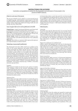 61JOURNAL OF HEALTH SCIENCES 2011; 1 (1)
Journal of Health Sciences www.jhsci.ba Volume 1, Number 1, April 2011
INSTRUCTIONS FOR AUTHORS
Instructions and guidelines to authors for the preparation and submission of manuscripts in the
Journal of Health Sciences
Objectives and scope of the journal
The Journal of Health Sciences (JHSci) is an international journal
in English language, which publishes original papers in the field
of physical therapy, medical laboratory diagnostics, radiology tech-
nology, sanitary engineering, health and ecology, health care and
therapy, and other related fields.
Types of papers that can be sent for publication in the JHS
Original paper: original experimental laboratory and clinical stud-
ies should not exceed 4500, including tables and references.
Case report: presentation of clinical cases that may suggest the cre-
ation of new working hypotheses, with appropriate overview and
references. The text should not exceed 2400 words.
Review Article: Articles of renowned scholars, invited to write
them for the JHSci. The editorial board will also review individual
applications.
Editorial: short articles or comments which represent the opinions
of recognized leaders in medical research.
Submitting a manuscript for publication
The manuscript to be sent to JHSci must be in accordance to the
policy on the content, appearance and quality, which is defined
in these instructions for authors and the web site of the Journal,
www.jhsci.ba. Policy about the content, appearance and quality
of scientific research in JHSci is in accordance with international
recommendations and propositions given by the International
Committee of Medical Journal Editors: Uniform Requirements for
Manuscripts Submitted to Biomedical Journals New Engl J Med
1997, 336:309-315 (www.icmje.org), and the recommendations of
the international working group to standardize the appearance and
quality of scientific papers: STROBE (www.strobe-statement. org),
CONSORT (www.consort-statement.org) STARDA (www.stard-
statement.org) and others.
Templates
JHSci prepared templates for the layout and content of scientific
work. Templates contain all the necessary subheadings and are
supplemented with the instructions on the contents of each chapter
which could facilitate the process of writing of paper. JHSci recom-
mends the use of templates for writing research papers. Templates
can be found on the website of the journal www.jhsci.ba at the In-
formation for authors section.
Submission form
All the authors must sign a submission form. It contains the permis-
sion to publish the submitted manuscript, statement of conflict of
interest, a statement of respecting the ethical principles in research
and a statement on the transfer of copyright to JHSci. This form has
to be downloaded from the web site www.jhsci.ba, printed, filled
out and scanned. If there are two scanned files they must be com-
pressed to a ZIP file.
Uploading the files
Uploading of files is exclusively done through the website www.jh-
sci.ba, using the web form. Web form contains four pages: 1. list of
items to be considered prior to the submission of work; 2. Infor-
mation on the author for correspondence; 3. information on the
manuscript; 4. part for sending files. In the web form, authors are
required to properly fill out the information, enter correct e-mail
address for correspondence, and send the 2 files: 1. submission
form (ZIP); 2. Manuscript (doc, docx, rtf). IT IS NOT NECES-
SARY to send the printed version, unless the authors want to pres-
ent manuscripts, letters or parts that cannot be sent electronically,
or it is requested by the editorial staff. For authors who do not have
the possibility to submit online, the printed manuscript has to be
mailed, together with an electronic version on CD or DVD at the
following address: the Journal of Health Sciences, Faculty of Health
Studies, University of Sarajevo, 71000 Sarajevo, Bolnicka 25, Bosnia
and Herzegovina.
Editorial policy
Authorship
All authors must sign the submission form. It is necessary that all
authors of confirm with their signature that: they meet the criteria
for authorship in the work, established by the International Com-
mittee of Medical Journal Editors; believe the manuscript repre-
sents honest work and being able to validate these results. Authors
are responsible for all statements and opinions in their papers.
More information is available at (http://bmj.com/cgi/collection/
authorship).
Plagiarism or duplication of a published work
Authors confirm with signature that at the time of submitting the
manuscript has not been published in its present form or substan-
tially similar form (in paper or electronic form, including on the
website), that has not been accepted for publication in another
journal, or considered for publication in another journal. The Inter-
national Committee of Medical Journal Editors has given a detailed
explanation of what is a duplicate (www.icmje.org). More informa-
tion can be found on www.jhsci.ba.
Patient consent form
Protecting patients' rights on privacy is of paramount importance.
Authors should, if the editors request, send copies of patient con-
sent form which clearly show that patients, or other subjects of the
experiments, give permission for publishing of photographs and
other material that could identify them. If authors do not have the
necessary consent for research, they must exclude the data that
identifies the subject.
Approval of the Ethics Committee
Authors must clearly state in the submission form and in the manu-
script, in section Methods, that the study conducted on human
subjects or patients is approved by the national or local Ethics com-
mittee. More information can be found in the latest version of the
Helsinki Declaration (http://www.wma.net/e/policy/b3.htm). Also,
authors must confirm that experiments involving animals were
conducted in accordance with ethical standards.
Statement on Conflict of Interest
Authors are required to include all sources of financial assistance
they received for research (grants for projects, or other sources of
funding). If you are sure that there is no conflict of interest, then
state it briefly. For more information, see the editorial in the British
Medical Journal, Beyond conflict of interest '(http://bmj.com/cgi/
content/short/317/7154/291).
Publishing Rights
In the submission form the authors are required to transfer pub-
lishing rights to the Faculty of Health Studies. The transfer of the
copyright becomes valid if and when the manuscript is accepted for
publication. The general public has the right to reproduce the con-
tents or a list of articles, including abstracts for internal use at their
institutions. Publisher's consent is required for the sale or distribu-
tion outside the institution and for other activities arising from the
distribution, including compilations and translations. If the copy-
 