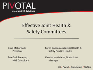 Effective Joint Health &
             Safety Committees


Dave McCormick,       Karen Galipeau,Industrial Health &
    President            Safety Practice Leader

Pam Saddlemeyer,      Chantal Van Maren,Operations
   H&S Consultant        Manager
 
