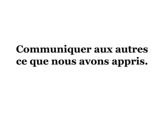 Communiquer aux autres
ce que nous avons appris.
 