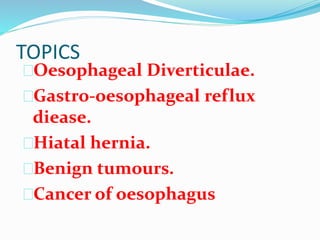 TOPICS
Oesophageal Diverticulae.
Gastro-oesophageal reflux
diease.
Hiatal hernia.
Benign tumours.
Cancer of oesophagus
 