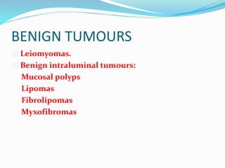 BENIGN TUMOURS
 Leiomyomas.
 Benign intraluminal tumours:
Mucosal polyps
Lipomas
Fibrolipomas
Myxofibromas
 