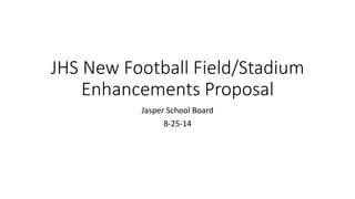 JHS New Football Field/Stadium 
Enhancements Proposal 
Jasper School Board 
8-25-14 
 