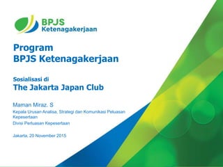 Program
BPJS Ketenagakerjaan
Sosialisasi di
The Jakarta Japan Club
Maman Miraz. S
Kepala Urusan Analisa, Strategi dan Komunikasi Peluasan
Kepesertaan
Divisi Perluasan Kepesertaan
Jakarta, 20 November 2015
 