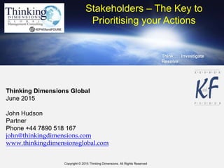 Copyright © 2015 Thinking Dimensions. All Rights Reserved.
Think .… Investigate
Resolve
Thinking Dimensions Global
June 2015
John Hudson
Partner
Phone +44 7890 518 167
john@thinkingdimensions.com
www.thinkingdimensionsglobal.com
Stakeholders – The Key to
Prioritising your Actions
 