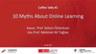 Coffee Talks #1
10 Myths About Online Learning
Assoc. Prof. Selcen Öztürkcan
Ass.Prof. Mehmet Ali Tuğtan
3 Aralık, 2014
 
