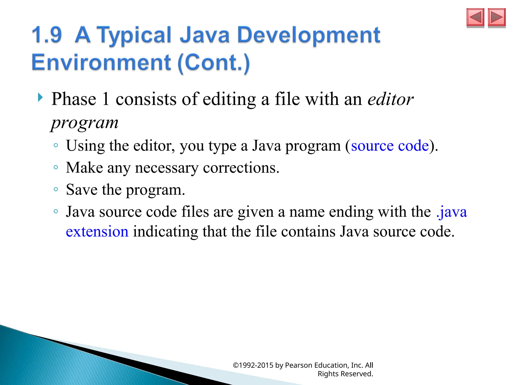  Phase 1 consists of editing a file with an editor
program
◦ Using the editor, you type a Java program (source code).
◦ Make any necessary corrections.
◦ Save the program.
◦ Java source code files are given a name ending with the .java
extension indicating that the file contains Java source code.
©1992-2015 by Pearson Education, Inc. All
Rights Reserved.
 