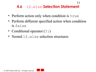 © 2003 Prentice Hall, Inc. All rights reserved.
11
4.6 if…else Selection Statement
• Perform action only when condition is true
• Perform different specified action when condition
is false
• Conditional operator (?:)
• Nested if…else selection structures
 