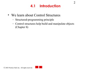 © 2003 Prentice Hall, Inc. All rights reserved.
2
4.1   Introduction
• We learn about Control Structures
– Structured-programming principle
– Control structures help build and manipulate objects
(Chapter 8)
 