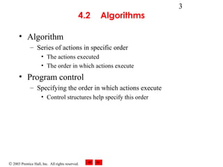 © 2003 Prentice Hall, Inc. All rights reserved.
3
4.2 Algorithms
• Algorithm
– Series of actions in specific order
• The actions executed
• The order in which actions execute
• Program control
– Specifying the order in which actions execute
• Control structures help specify this order
 