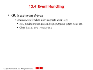 © 2003 Prentice Hall, Inc. All rights reserved.
13.4 Event Handling
• GUIs are event driven
– Generate events when user interacts with GUI
• e.g., moving mouse, pressing button, typing in text field, etc.
• Class java.awt.AWTEvent
 