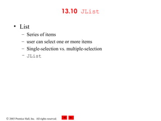 © 2003 Prentice Hall, Inc. All rights reserved.
13.10 JList
• List
– Series of items
– user can select one or more items
– Single-selection vs. multiple-selection
– JList
 