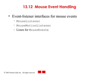 © 2003 Prentice Hall, Inc. All rights reserved.
13.12 Mouse Event Handling
• Event-listener interfaces for mouse events
– MouseListener
– MouseMotionListener
– Listen for MouseEvents
 